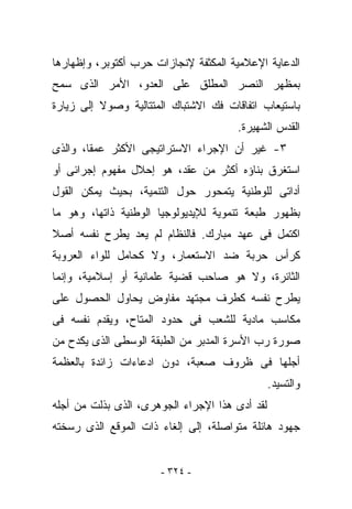 ‫ﺍﻟﺩﻋﺎﻴﺔ ﺍﻹﻋﻼﻤﻴﺔ ﺍﻟﻤﻜﺜﻔﺔ ﻹﻨﺠﺎﺯﺍﺕ ﺤﺭﺏ ﺃﻜﺘﻭﺒﺭ، ﻭﺇﻅﻬﺎﺭﻫﺎ‬
‫ﺒﻤﻅﻬﺭ ﺍﻟﻨﺼﺭ ﺍﻟﻤﻁﻠﻕ ﻋﻠﻰ ﺍﻟﻌﺩﻭ، ﺍﻷﻤﺭ ﺍﻟﺫﻯ ﺴﻤﺢ‬
‫ﺒﺎﺴﺘﻴﻌﺎﺏ ﺍﺘﻔﺎﻗﺎﺕ ﻓﻙ ﺍﻻﺸﺘﺒﺎﻙ ﺍﻟﻤﺘﺘﺎﻟﻴﺔ ﻭﺼﻭﻻ ﺇﻟﻰ ﺯﻴﺎﺭﺓ‬
                                      ‫ﺍﻟﻘﺩﺱ ﺍﻟﺸﻬﻴﺭﺓ.‬
‫٣- ﻏﻴﺭ ﺃﻥ ﺍﻹﺠﺭﺍﺀ ﺍﻻﺴﺘﺭﺍﺘﻴﺠﻰ ﺍﻷﻜﺜﺭ ﻋﻤﻘﺎ، ﻭﺍﻟﺫﻯ‬
‫ﺍﺴﺘﻐﺭﻕ ﺒﻨﺎﺅﻩ ﺃﻜﺜﺭ ﻤﻥ ﻋﻘﺩ، ﻫﻭ ﺇﺤﻼل ﻤﻔﻬﻭﻡ ﺇﺠﺭﺍﺌﻰ ﺃﻭ‬
‫ﺃﺩﺍﺘﻰ ﻟﻠﻭﻁﻨﻴﺔ ﻴﺘﻤﺤﻭﺭ ﺤﻭل ﺍﻟﺘﻨﻤﻴﺔ، ﺒﺤﻴﺙ ﻴﻤﻜﻥ ﺍﻟﻘﻭل‬
‫ﺒﻅﻬﻭﺭ ﻁﺒﻌﺔ ﺘﻨﻤﻭﻴﺔ ﻟﻺﻴﺩﻴﻭﻟﻭﺠﻴﺎ ﺍﻟﻭﻁﻨﻴﺔ ﺫﺍﺘﻬﺎ، ﻭﻫﻭ ﻤﺎ‬
‫ﺍﻜﺘﻤل ﻓﻰ ﻋﻬﺩ ﻤﺒﺎﺭﻙ. ﻓﺎﻟﻨﻅﺎﻡ ﻟﻡ ﻴﻌﺩ ﻴﻁﺭﺡ ﻨﻔﺴﻪ ﺃﺼﻼ‬
‫ﻜﺭﺃﺱ ﺤﺭﺒﺔ ﻀﺩ ﺍﻻﺴﺘﻌﻤﺎﺭ، ﻭﻻ ﻜﺤﺎﻤل ﻟﻠﻭﺍﺀ ﺍﻟﻌﺭﻭﺒﺔ‬
‫ﺍﻟﺜﺎﺌﺭﺓ، ﻭﻻ ﻫﻭ ﺼﺎﺤﺏ ﻗﻀﻴﺔ ﻋﻠﻤﺎﻨﻴﺔ ﺃﻭ ﺇﺴﻼﻤﻴﺔ، ﻭﺇﻨﻤﺎ‬
‫ﻴﻁﺭﺡ ﻨﻔﺴﻪ ﻜﻁﺭﻑ ﻤﺠﺘﻬﺩ ﻤﻔﺎﻭﺽ ﻴﺤﺎﻭل ﺍﻟﺤﺼﻭل ﻋﻠﻰ‬
‫ﻤﻜﺎﺴﺏ ﻤﺎﺩﻴﺔ ﻟﻠﺸﻌﺏ ﻓﻰ ﺤﺩﻭﺩ ﺍﻟﻤﺘﺎﺡ، ﻭﻴﻘﺩﻡ ﻨﻔﺴﻪ ﻓﻰ‬
‫ﺼﻭﺭﺓ ﺭﺏ ﺍﻷﺴﺭﺓ ﺍﻟﻤﺩ ‪‬ﺭ ﻤﻥ ﺍﻟﻁﺒﻘﺔ ﺍﻟﻭﺴﻁﻰ ﺍﻟﺫﻯ ﻴﻜﺩﺡ ﻤﻥ‬
                               ‫ﺒ‬
‫ﺃﺠﻠﻬﺎ ﻓﻰ ﻅﺭﻭﻑ ﺼﻌﺒﺔ، ﺩﻭﻥ ﺍﺩﻋﺎﺀﺍﺕ ﺯﺍﺌﺩﺓ ﺒﺎﻟﻌﻅﻤﺔ‬
                                                ‫ﻭﺍﻟﺘﺴﻴﺩ.‬
‫ﻟﻘﺩ ﺃﺩﻯ ﻫﺫﺍ ﺍﻹﺠﺭﺍﺀ ﺍﻟﺠﻭﻫﺭﻯ، ﺍﻟﺫﻯ ‪‬ﺫﻟﺕ ﻤﻥ ﺃﺠﻠﻪ‬
           ‫ﺒ‬
‫ﺠﻬﻭﺩ ﻫﺎﺌﻠﺔ ﻤﺘﻭﺍﺼﻠﺔ، ﺇﻟﻰ ﺇﻟﻐﺎﺀ ﺫﺍﺕ ﺍﻟﻤﻭﻗﻊ ﺍﻟﺫﻯ ﺭﺴﺨﺘﻪ‬


                      ‫- ٤٢٣ -‬
 