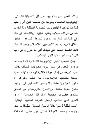 ‫ﻟﻬﺅﻻﺀ ﺍﻟﺘﻌﺒﻴﺭ ﻋﻥ ﺍﺤﺘﺠﺎﺠﻬﻡ ﻋﻠﻰ ﻜل ﺫﻟﻙ ﺒﺎﻻﺴﺘﻨﺎﺩ ﺇﻟﻰ‬
‫ﺍﻹﻴﺩﻴﻭﻟﻭﺠﻴﺎ ﺍﻟﺤﺎﻜﻤﻴﺔ، ﻭﺒﺘﻭﺠﻴﻪ ﻤﻥ ﺤﺎﻤﻠﻴﻬﺎ ﺍﻟﺫﻴﻥ ﺃﻓﺭﺝ ﻋﻨﻬﻡ‬
‫ﺍﻟﺴﺎﺩﺍﺕ ﻟﻴﻭﺍﺠﻬﻭﺍ ﺍﻹﻴﺩﻴﻭﻟﻭﺠﻴﺎ ﺍﻟﻨﺎﺼﺭﻴﺔ ﺍﻟﺘﻤﺜﻴﻠﻴﺔ ﻭﻤﺎ ﺃﺴﻔﺭﺕ‬
‫ﻋﻨﻪ ﻤﻥ ﺤﺭﻜﺎﺕ ﻁﻼﺒﻴﺔ ﻭﻁﻨﻴﺔ ﺘﻤﺜﻴﻠﻴﺔ. ﻭﺒﺎﻹﻀﺎﻓﺔ ﺇﻟﻰ ﺫﻟﻙ‬
‫ﺭﻓﻊ ﺍﻟﺴﺎﺩﺍﺕ ﺸﻌﺎﺭﺍﺕ ﻤﺅﺍﺫﺭﺓ ﻟﻠﺤﺭﻜﺔ ﺍﻟﺼﺎﻋﺩﺓ.. ﻓﻨﺎﺩﻯ‬
‫ﺒﺄﺨﻼﻕ ﺍﻟﻘﺭﻴﺔ ﻭﻫﺎﺠﻡ "ﺍﻟﺸﻴﻭﻋﻴﻴﻥ ﺍﻟﻤﻼﺤﺩﺓ".. ﻭﻤﺼﺩﺍﻗﺎ ﻟﺫﻟﻙ‬
‫ﻜﺎﻨﺕ ﺍﻟﻜﻠﻴﺎﺕ ﺍﻟﻌﻤﻠﻴﺔ ﺍﻟﺘﻰ ﺸﻬﺩﺕ ﺃﻜﺒﺭ ﻤﺩ ﺘﺤﺭﺭﻯ ﻫﻰ ﺫﺍﺘﻬﺎ‬
                   ‫ﺍﻟﺘﻰ ﺸﻬﺩﺕ ﺃﻜﺒﺭ ﺴﻁﻭﺓ ﻟﻠﺘﻴﺎﺭ ﺍﻹﺴﻼﻤﻰ.‬
‫ﻭﻤﻥ ﺍﻟﺼﻌﺏ ﺍﻋﺘﺒﺎﺭ ﺍﻹﻴﺩﻴﻭﻟﻭﺠﻴﺎ ﺍﻹﺴﻼﻤﻴﺔ ﺍﻟﻁﻼﺒﻴﺔ، ﻜﻤﺎ‬
‫ﻗﺩ ﻴﺭﻯ ﺍﻟﺒﻌﺽ ﻓﻰ ﺴﻴﺎﻕ ﺘﺒﺭﻴﺭ ﻤﺤﺎﻭﻻﺕ ﺍﻟﺘﺤﺎﻟﻑ ﺤﺎﻟﻴﺎ،‬
‫ﻤﺠﺭﺩ ﺘﻨﻭﻴﻌﺔ ﻓﻰ ﺇﻁﺎﺭ ﺤﺭﻜﺔ ﻁﻼﺒﻴﺔ ﺘﻭﺼﻑ ﺒﺄﻨﻬﺎ ﻤﺴﺘﻤﺭﺓ‬
‫ﻭﻭﻁﻨﻴﺔ ﺒﻁﺒﻴﻌﺘﻬﺎ. ﻓﺎﻹﺴﻼﻤﻴﻭﻥ، ﻤﻥ ﺍﻟﻁﻠﺒﺔ ﻭﻏﻴﺭﻫﻡ، ﻻ‬
‫ﻴﻤﺜﻠﻭﻥ ﺸﻌﺒﺎ ﻭﻻ ﻭﻁﻨﺎ، ﻭﻻ ﻴ ‪‬ﻋﻭﻥ ﺫﻟﻙ، ﻓﻬﻡ، ﻓﻰ ﻋﺭﻓﻬﻡ،‬
                       ‫ﺩ‬
‫ﻴﻤﺜﻠﻭﻥ ﺤﻘﻴﻘﺔ ﻤﻁﻠﻘﺔ، ﻭﻴﻜﺘﺴﺒﻭﻥ ﻤﺸﺭﻭﻋﻴﺘﻬﻡ ﻤﻥ ﺍﻟﻤﻁﻠﻕ‬
‫ﻤﺒﺎﺸﺭﺓ. ﻫﺩﻓﻬﻡ ﻓﻰ ﺍﻟﺠﺎﻤﻌﺔ "ﺇﺯﺍﻟﺔ ﺁﺜﺎﺭ ﺍﻟﻌﺩﻭﺍﻥ" )!(، ﺃﻯ‬
‫ﺍﻟﺘﺤﺭﺭ ﺍﻟﺫﻯ ﺼﺎﺤﺏ ﺍﺯﺩﻫﺎﺭ ﺍﻟﺤﺭﻜﺔ ﺍﻟﻁﻼﺒﻴﺔ ﺍﻟﻭﻁﻨﻴﺔ،‬
‫ﻭ"ﺘﻌﺒﻴﺩ ﺍﻟﻁﻠﺒﺔ ﻟﺭﺒﻬﻡ" ﺒﻜﺎﻓﺔ ﺍﻟﻭﺴﺎﺌل ﺍﻟﻤﺘﺎﺤﺔ، ﺍﻨﻁﻼﻗﺎ ﻤﻥ ﻤﺒﺩﺃ‬
‫ﻭﻭﻻﺀﺍﺕ ﻭﺨﻁﻁ ﻟﻠﺤﺭﻜﺔ ﹸﺴﺘﻘﻰ ﻤﻥ ﻤﺒﺎﺩﺉ ﺍﻟﻤﺤﺎﻓﻅﺔ‬
                      ‫ﺘ‬


                         ‫- ٧٢٣ -‬
 