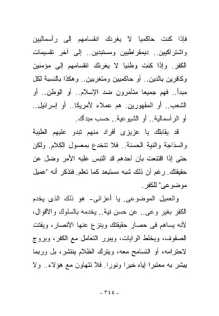 ‫ﻓﺈﺫﺍ ﻜﻨﺕ ﺤﺎﻜﻤﻴﺎ ﻻ ﻴﻐﺭﻨﻙ ﺍﻨﻘﺴﺎﻤﻬﻡ ﺇﻟﻰ ﺭﺃﺴﻤﺎﻟﻴﻴﻥ‬
‫ﻭﺍﺸﺘﺭﺍﻜﻴﻴﻥ.. ﺩﻴﻤﻘﺭﺍﻁﻴﻴﻥ ﻭﻤﺴﺘﺒﺩﻴﻥ.. ﺇﻟﻰ ﺁﺨﺭ ﺘﻘﺴﻴﻤﺎﺕ‬
‫ﺍﻟﻜﻔﺭ. ﻭﺇﺫﺍ ﻜﻨﺕ ﻭﻁﻨﻴﺎ ﻻ ﻴﻐﺭﻨﻙ ﺍﻨﻘﺴﺎﻤﻬﻡ ﺇﻟﻰ ﻤﺅﻤﻨﻴﻥ‬
‫ﻭﻜﺎﻓﺭﻴﻥ ﺒﺎﻟﺩﻴﻥ.. ﺃﻭ ﺤﺎﻜﻤﻴﻴﻥ ﻭﻤﺘﻐﺭﺒﻴﻥ.. ﻭﻫﻜﺫﺍ ﺒﺎﻟﻨﺴﺒﺔ ﻟﻜل‬
‫ﻤﺒﺩﺃ.. ﻓﻬﻡ ﺠﻤﻴﻌﺎ ﻤﺘﺂﻤﺭﻭﻥ ﻀﺩ ﺍﻹﺴﻼﻡ.. ﺃﻭ ﺍﻟﻭﻁﻥ.. ﺃﻭ‬
‫ﺍﻟﺸﻌﺏ.. ﺃﻭ ﺍﻟﻤﻘﻬﻭﺭﻴﻥ. ﻫﻡ ﻋﻤﻼﺀ ﻷﻤﺭﻴﻜﺎ.. ﺃﻭ ﺇﺴﺭﺍﺌﻴل..‬
               ‫ﺃﻭ ﺍﻟﺭﺃﺴﻤﺎﻟﻴﺔ.. ﺃﻭ ﺍﻟﺸﻴﻭﻋﻴﺔ.. ﺤﺴﺏ ﻤﺒﺩﺃﻙ.‬
‫ﻗﺩ ﻴﻘﺎﺒﻠﻙ ﻴﺎ ﻋﺯﻴﺯﻯ ﺃﻓﺭﺍﺩ ﻤﻨﻬﻡ ﺘﺒﺩﻭ ﻋﻠﻴﻬﻡ ﺍﻟﻁﻴﺒﺔ‬
‫ﻭﺍﻟﺴﺫﺍﺠﺔ ﻭﺍﻟﻨﻴﺔ ﺍﻟﺤﺴﻨﺔ.. ﻓﻼ ﺘﻨﺨﺩﻉ ﺒﻤﻌﺴﻭل ﺍﻟﻜﻼﻡ. ﻭﻟﻜﻥ‬
‫ﺤﺘﻰ ﺇﺫﺍ ﺍﻗﺘﻨﻌﺕ ﺒﺄﻥ ﺃﺤﺩﻫﻡ ﻗﺩ ﺍﻟﺘﺒﺱ ﻋﻠﻴﻪ ﺍﻷﻤﺭ ﻭﻀل ﻋﻥ‬
‫ﺤﻘﻴﻘﺘﻙ- ﺭﻏﻡ ﺃﻥ ﺫﻟﻙ ﺸﺒﻪ ﻤﺴﺘﺒﻌﺩ ﻜﻤﺎ ﺘﻌﻠﻡ- ﻓﺘﺫﻜﺭ ﺃﻨﻪ "ﻋﻤﻴل‬
                                       ‫ﻤﻭﻀﻭﻋﻰ" ﻟﻠﻜﻔﺭ.‬
‫ﻭﺍﻟﻌﻤﻴل ﺍﻟﻤﻭﻀﻭﻋﻰ- ﻴﺎ ﺃﻋﺯﺍﺌﻰ- ﻫﻭ ﺫﻟﻙ ﺍﻟﺫﻯ ﻴﺨﺩﻡ‬
‫ﺍﻟﻜﻔﺭ ﺒﻐﻴﺭ ﻭﻋﻰ.. ﻋﻥ ﺤﺴﻥ ﻨﻴﺔ.. ﻴﺨﺩﻤﻪ ﺒﺎﻟﺴﻠﻭﻙ ﻭﺍﻷﻗﻭﺍل،‬
‫ﻷﻨﻪ ﻴﺴﺎﻫﻡ ﻓﻰ ﺤﺼﺎﺭ ﺤﻘﻴﻘﺘﻙ ﻭﻴﻨﺯﻉ ﻋﻨﻬﺎ ﺍﻷﻨﺼﺎﺭ، ﻭﻴﻔﺘﺕ‬
‫ﺍﻟﺼﻔﻭﻑ، ﻭﻴﺨﻠﻁ ﺍﻟﺭﺍﻴﺎﺕ، ﻭﻴﺒﺭﺭ ﺍﻟﺘﻌﺎﻤل ﻤﻊ ﺍﻟﻜﻔﺭ، ﻭﻴﺭﻭﺝ‬
‫ﻻﺤﺘﺭﺍﻤﻪ، ﺃﻭ ﺍﻟﺘﺴﺎﻤﺢ ﻤﻌﻪ، ﻭﻴﺘﺭﻙ ﺍﻟﻅﻼﻡ ﻴﻨﺘﺸﺭ، ﺒل ﻭﺭﺒﻤﺎ‬
‫ﻴﺒﺸﺭ ﺒﻪ ﻤﻌﺘﺒﺭﺍ ﺇﻴﺎﻩ ﺨﻴﺭﺍ ﻭﻨﻭﺭﺍ. ﻓﻼ ﺘﺘﻬﺎﻭﻥ ﻤﻊ ﻫﺅﻻﺀ.. ﻭﻻ‬


                        ‫- ٤٤٣ -‬
 