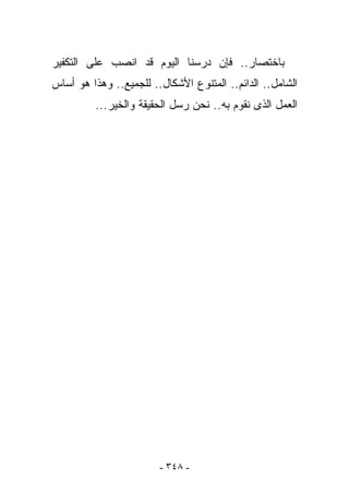 ‫ﺒﺎﺨﺘﺼﺎﺭ.. ﻓﺈﻥ ﺩﺭﺴﻨﺎ ﺍﻟﻴﻭﻡ ﻗﺩ ﺍﻨﺼﺏ ﻋﻠﻰ ﺍﻟﺘﻜﻔﻴﺭ‬
‫ﺍﻟﺸﺎﻤل.. ﺍﻟﺩﺍﺌﻡ.. ﺍﻟﻤﺘﻨﻭﻉ ﺍﻷﺸﻜﺎل.. ﻟﻠﺠﻤﻴﻊ.. ﻭﻫﺫﺍ ﻫﻭ ﺃﺴﺎﺱ‬
         ‫ﺍﻟﻌﻤل ﺍﻟﺫﻯ ﻨﻘﻭﻡ ﺒﻪ.. ﻨﺤﻥ ﺭﺴل ﺍﻟﺤﻘﻴﻘﺔ ﻭﺍﻟﺨﻴﺭ...‬




                        ‫- ٨٤٣ -‬
 