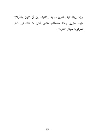 ‫ﻭﺇﻻ ﺒﺭﺒﻙ ﻜﻴﻑ ﺘﻜﻭﻥ ﺩﺍﻋﻴﺔ.. ﻨﺎﻫﻴﻙ ﻋﻥ ﺃﻥ ﺘﻜﻭﻥ ﻤﻜﻔﺭﺍ؟؟‬
‫ﻜﻴﻑ ﺘﻜﻭﻥ- ﻭﻫﺫﺍ ﻤﺼﻁﻠﺢ ﻤﻘﺩﺱ ﺁﺨﺭ ﻻ ﺃﺸﻙ ﻓﻰ ﺃﻨﻜﻡ‬
                               ‫ﺘﻌﺭﻓﻭﻨﻪ ﺠﻴﺩﺍ- " ﻗﺩﻭﺓ ".‬




                     ‫- ١٦٣ -‬
 