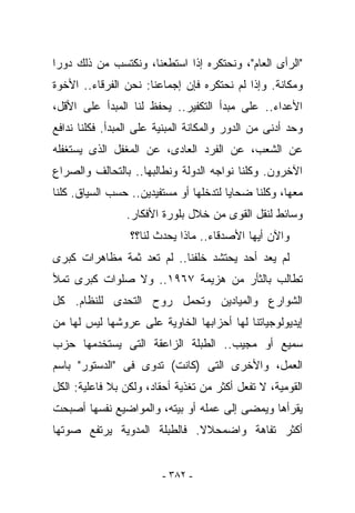 ‫"ﺍﻟﺭﺃﻯ ﺍﻟﻌﺎﻡ"، ﻭﻨﺤﺘﻜﺭﻩ ﺇﺫﺍ ﺍﺴﺘﻁﻌﻨﺎ، ﻭﻨﻜﺘﺴﺏ ﻤﻥ ﺫﻟﻙ ﺩﻭﺭﺍ‬
‫ﻭﻤﻜﺎﻨﺔ. ﻭﺇﺫﺍ ﻟﻡ ﻨﺤﺘﻜﺭﻩ ﻓﺈﻥ ﺇﺠﻤﺎﻋﻨﺎ: ﻨﺤﻥ ﺍﻟﻔﺭﻗﺎﺀ.. ﺍﻷﺨﻭﺓ‬
‫ﺍﻷﻋﺩﺍﺀ.. ﻋﻠﻰ ﻤﺒﺩﺃ ﺍﻟﺘﻜﻔﻴﺭ.. ﻴﺤﻔﻅ ﻟﻨﺎ ﺍﻟﻤﺒﺩﺃ ﻋﻠﻰ ﺍﻷﻗل،‬
‫ﻭﺤﺩ ﺃﺩﻨﻰ ﻤﻥ ﺍﻟﺩﻭﺭ ﻭﺍﻟﻤﻜﺎﻨﺔ ﺍﻟﻤﺒﻨﻴﺔ ﻋﻠﻰ ﺍﻟﻤﺒﺩﺃ. ﻓﻜﻠﻨﺎ ﻨﺩﺍﻓﻊ‬
‫ﻋﻥ ﺍﻟﺸﻌﺏ، ﻋﻥ ﺍﻟﻔﺭﺩ ﺍﻟﻌﺎﺩﻯ، ﻋﻥ ﺍﻟﻤﻐﻔل ﺍﻟﺫﻯ ﻴﺴﺘﻐﻔﻠﻪ‬
‫ﺍﻵﺨﺭﻭﻥ. ﻭﻜﻠﻨﺎ ﻨﻭﺍﺠﻪ ﺍﻟﺩﻭﻟﺔ ﻭﻨﻁﺎﻟﺒﻬﺎ.. ﺒﺎﻟﺘﺤﺎﻟﻑ ﻭﺍﻟﺼﺭﺍﻉ‬
‫ﻤﻌﻬﺎ، ﻭﻜﻠﻨﺎ ﻀﺤﺎﻴﺎ ﻟﺘﺩﺨﻠﻬﺎ ﺃﻭ ﻤﺴﺘﻔﻴﺩﻴﻥ.. ﺤﺴﺏ ﺍﻟﺴﻴﺎﻕ. ﻜﻠﻨﺎ‬
                 ‫ﻭﺴﺎﺌﻁ ﻟﻨﻘل ﺍﻟﻘﻭﻯ ﻤﻥ ﺨﻼل ﺒﻠﻭﺭﺓ ﺍﻷﻓﻜﺎﺭ.‬
                  ‫ﻭﺍﻵﻥ ﺃﻴﻬﺎ ﺍﻷﺼﺩﻗﺎﺀ.. ﻤﺎﺫﺍ ﻴﺤﺩﺙ ﻟﻨﺎ؟؟‬
‫ﻟﻡ ﻴﻌﺩ ﺃﺤﺩ ﻴﺤﺘﺸﺩ ﺨﻠﻔﻨﺎ.. ﻟﻡ ﺘﻌﺩ ﺜﻤﺔ ﻤﻅﺎﻫﺭﺍﺕ ﻜﺒﺭﻯ‬
‫ﺘﻁﺎﻟﺏ ﺒﺎﻟﺜﺄﺭ ﻤﻥ ﻫﺯﻴﻤﺔ ٧٦٩١.. ﻭﻻ ﺼﻠﻭﺍﺕ ﻜﺒﺭﻯ ﺘﻤﻸ‬
‫ﺍﻟﺸﻭﺍﺭﻉ ﻭﺍﻟﻤﻴﺎﺩﻴﻥ ﻭﺘﺤﻤل ﺭﻭﺡ ﺍﻟﺘﺤﺩﻯ ﻟﻠﻨﻅﺎﻡ. ﻜل‬
‫ﺇﻴﺩﻴﻭﻟﻭﺠﻴﺎﺘﻨﺎ ﻟﻬﺎ ﺃﺤﺯﺍﺒﻬﺎ ﺍﻟﺨﺎﻭﻴﺔ ﻋﻠﻰ ﻋﺭﻭﺸﻬﺎ ﻟﻴﺱ ﻟﻬﺎ ﻤﻥ‬
‫ﺴﻤﻴﻊ ﺃﻭ ﻤﺠﻴﺏ.. ﺍﻟﻁﺒﻠﺔ ﺍﻟﺯﺍﻋﻘﺔ ﺍﻟﺘﻰ ﻴﺴﺘﺨﺩﻤﻬﺎ ﺤﺯﺏ‬
‫ﺍﻟﻌﻤل، ﻭﺍﻷﺨﺭﻯ ﺍﻟﺘﻰ )ﻜﺎﻨﺕ( ﺘﺩﻭﻯ ﻓﻰ "ﺍﻟﺩﺴﺘﻭﺭ" ﺒﺎﺴﻡ‬
‫ﺍﻟﻘﻭﻤﻴﺔ، ﻻ ﺘﻔﻌل ﺃﻜﺜﺭ ﻤﻥ ﺘﻐﺫﻴﺔ ﺃﺤﻘﺎﺩ، ﻭﻟﻜﻥ ﺒﻼ ﻓﺎﻋﻠﻴﺔ: ﺍﻟﻜل‬
‫ﻴﻘﺭﺃﻫﺎ ﻭﻴﻤﻀﻰ ﺇﻟﻰ ﻋﻤﻠﻪ ﺃﻭ ﺒﻴﺘﻪ، ﻭﺍﻟﻤﻭﺍﻀﻴﻊ ﻨﻔﺴﻬﺎ ﺃﺼﺒﺤﺕ‬
‫ﺃﻜﺜﺭ ﺘﻔﺎﻫﺔ ﻭﺍﻀﻤﺤﻼﻻ. ﻓﺎﻟﻁﺒﻠﺔ ﺍﻟﻤﺩﻭﻴﺔ ﻴﺭﺘﻔﻊ ﺼﻭﺘﻬﺎ‬


                         ‫- ٢٨٣ -‬
 