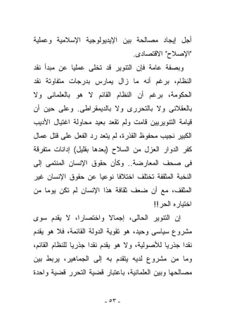 ‫ﺃﺠل ﺇﻴﺠﺎﺩ ﻤﺼﺎﻟﺤﺔ ﺒﻴﻥ ﺍﻹﻴﺩﻴﻭﻟﻭﺠﻴﺔ ﺍﻹﺴﻼﻤﻴﺔ ﻭﻋﻤﻠﻴﺔ‬
                                   ‫"ﺍﻹﺼﻼﺡ" ﺍﻻﻗﺘﺼﺎﺩﻯ.‬
‫ﻭﺒﺼﻔﺔ ﻋﺎﻤﺔ ﻓﺈﻥ ﺍﻟﺘﻨﻭﻴﺭ ﻗﺩ ﺘﺨﻠﻰ ﻋﻤﻠﻴﺎ ﻋﻥ ﻤﺒﺩﺃ ﻨﻘﺩ‬
‫ﺍﻟﻨﻅﺎﻡ، ﺒﺭﻏﻡ ﺃﻨﻪ ﻤﺎ ﺯﺍل ﻴﻤﺎﺭﺱ ﺒﺩﺭﺠﺎﺕ ﻤﺘﻔﺎﻭﺘﺔ ﻨﻘﺩ‬
‫ﺍﻟﺤﻜﻭﻤﺔ، ﺒﺭﻏﻡ ﺃﻥ ﺍﻟﻨﻅﺎﻡ ﺍﻟﻘﺎﺌﻡ ﻻ ﻫﻭ ﺒﺎﻟﻌﻠﻤﺎﻨﻰ ﻭﻻ‬
‫ﺒﺎﻟﻌﻘﻼﻨﻰ ﻭﻻ ﺒﺎﻟﺘﺤﺭﺭﻯ ﻭﻻ ﺒﺎﻟﺩﻴﻤﻘﺭﺍﻁﻰ. ﻭﻋﻠﻰ ﺤﻴﻥ ﺃﻥ‬
‫ﻗﻴﺎﻤﺔ ﺍﻟﺘﻨﻭﻴﺭﻴﻴﻥ ﻗﺎﻤﺕ ﻭﻟﻡ ﺘﻘﻌﺩ ‪‬ﻌﻴﺩ ﻤﺤﺎﻭﻟﺔ ﺍﻏﺘﻴﺎل ﺍﻷﺩﻴﺏ‬
                       ‫ﺒ‬
‫ﺍﻟﻜﺒﻴﺭ ﻨﺠﻴﺏ ﻤﺤﻔﻭﻅ ﺍﻟﻘﺫﺭﺓ، ﻟﻡ ﻴﺘﻌﺩ ﺭﺩ ﺍﻟﻔﻌل ﻋﻠﻰ ﻗﺘل ﻋﻤﺎل‬
‫ﻜﻔﺭ ﺍﻟﺩﻭﺍﺭ ﺍﻟﻌﺯل ﻤﻥ ﺍﻟﺴﻼﺡ )ﺒﻌﺩﻫﺎ ﺒﻘﻠﻴل( ﺇﺩﺍﻨﺎﺕ ﻤﺘﻔﺭﻗﺔ‬
‫ﻓﻰ ﺼﺤﻑ ﺍﻟﻤﻌﺎﺭﻀﺔ.. ﻭﻜﺄﻥ ﺤﻘﻭﻕ ﺍﻹﻨﺴﺎﻥ ﺍﻟﻤﻨﺘﻤﻰ ﺇﻟﻰ‬
‫ﺍﻟﻨﺨﺒﺔ ﺍﻟﻤﺜﻘﻔﺔ ﺘﺨﺘﻠﻑ ﺍﺨﺘﻼﻓﺎ ﻨﻭﻋﻴﺎ ﻋﻥ ﺤﻘﻭﻕ ﺍﻹﻨﺴﺎﻥ ﻏﻴﺭ‬
‫ﺍﻟﻤﺜﻘﻑ، ﻤﻊ ﺃﻥ ﻀﻌﻑ ﺜﻘﺎﻓﺔ ﻫﺫﺍ ﺍﻹﻨﺴﺎﻥ ﻟﻡ ﺘﻜﻥ ﻴﻭﻤﺎ ﻤﻥ‬
                                          ‫ﺍﺨﺘﻴﺎﺭﻩ ﺍﻟﺤﺭ!!‬
‫ﺇﻥ ﺍﻟﺘﻨﻭﻴﺭ ﺍﻟﺤﺎﻟﻰ، ﺇﺠﻤﺎﻻ ﻭﺍﺨﺘﺼﺎﺭﺍ، ﻻ ﻴﻘﺩﻡ ﺴﻭﻯ‬
‫ﻤﺸﺭﻭﻉ ﺴﻴﺎﺴﻰ ﻭﺤﻴﺩ، ﻫﻭ ﺘﻘﻭﻴﺔ ﺍﻟﺩﻭﻟﺔ ﺍﻟﻘﺎﺌﻤﺔ، ﻓﻼ ﻫﻭ ﻴﻘﺩﻡ‬
‫ﻨﻘﺩﺍ ﺠﺫﺭﻴﺎ ﻟﻸﺼﻭﻟﻴﺔ، ﻭﻻ ﻫﻭ ﻴﻘﺩﻡ ﻨﻘﺩﺍ ﺠﺫﺭﻴﺎ ﻟﻠﻨﻅﺎﻡ ﺍﻟﻘﺎﺌﻡ،‬
‫ﻭﻤﺎ ﻤﻥ ﻤﺸﺭﻭﻉ ﻟﺩﻴﻪ ﻴﺘﻘﺩﻡ ﺒﻪ ﺇﻟﻰ ﺍﻟﺠﻤﺎﻫﻴﺭ، ﻴﺭﺒﻁ ﺒﻴﻥ‬
‫ﻤﺼﺎﻟﺤﻬﺎ ﻭﺒﻴﻥ ﺍﻟﻌﻠﻤﺎﻨﻴﺔ، ﺒﺎﻋﺘﺒﺎﺭ ﻗﻀﻴﺔ ﺍﻟﺘﺤﺭﺭ ﻗﻀﻴﺔ ﻭﺍﺤﺩﺓ‬


                         ‫- ٣٥ -‬
 