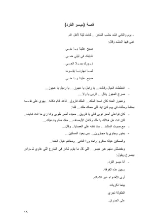 ‫ﻗﺼﺔ )ﻤﻴﺴﻭ ﺍﻟﻘﺭﺩ(‬

                                 ‫- ﻴﻭﻡ ﻭﺍﻟﺘﺎﻨﻲ ﺍﺘﺸﺩ ﺨﺸﺏ ﺍﻟﺸﺎﺩﺭ... ﻜﺎﻨﺕ ﻟﻴﻠﺔ ﻷﻫل ﺍﷲ.‬
                                                                ‫ﻏﻨﻰ ﻓﻴﻬﺎ ﺍﻟﻤﻨﺸﺩ ﻭﻗﺎل:‬
                               ‫ﺼﺒﺢ ﻋﻠﻴﻨﺎ ﻴـﺎ ﺨـﻲ‬
                               ‫ﺸﺎﻴﻔﻙ ﻓﻲ ﻟﻴﻠﻲ ﻀـﻲ‬

                               ‫ـﻭﺭﻙ ـﻼ ـﻲ‬
                                ‫ﻴﻤـ ﺍﻟﺤـ‬ ‫ﻨـ‬
                               ‫ـﺎ ـﻭﺕ‬
                                 ‫ـﺎ ﻨﻬﺎﺭﻨـ ﻴﻔـ‬
                                             ‫ﻟﻤـ‬

                               ‫ﺼﺒﺢ ﻋﻠﻴﻨﺎ ﻴـﺎ ﺨـﻲ‬

               ‫ﺍﺘﻨﻁﻁﺕ ﺍﻟﻌﻴﺎل ﻭﻗﺎﻟﺕ... ﻴﺎ ﺭﺍﺠل ﻴﺎ ﻋﺠﻭﺯ... ﻴﺎ ﺭﺍﺠل ﻴﺎ ﻋﺠﻭﺯ...‬      ‫−‬

                                         ‫ﺼﺭﺥ ﺍﻟﻌﺠﻭﺯ ﻭﻗﺎل... ﺍﺘﺭﺒﻰ ﻴﺎ ﻭﻻ....‬      ‫−‬

‫ﻭﻋﺠﻭﺯ ﺍﻟﺤﺘﻪ ﻜﺎﻥ ﺍﺴﻤﻪ ﺍﻟﻤﻠﻙ... ﺍﻟﻤﻠﻙ ﻓﺎﺭﻭﻕ.. ﻗﺎﻋﺩ ﻗﺩﺍﻡ ﺩﻜﺎﻨﻪ.. ﻴﻬﻭﻱ ﻋﻠﻰ ﻨﻔـﺴﻪ‬
                                   ‫ﺒﻤﻨﺸﺔ ﻭﺴﺄﻟﻨﺎﻩ ﻓﻲ ﻴﻭﻡ ﻜﺎﻥ ﺇﻴﻪ ﺍﻟﻠﻲ ﺴﻤﺎﻙ ﻤﻠﻙ... ﻗﻠﻨﺎ:‬
‫ﻜﺎﻥ ﻓﻭﺍﻋﻠﻲ ﺃﺤﻤﺭ ﻨﻭﺒﻲ ﻗﺎﻟﻲ ﻴﺎ ﻓﺎﺭﻭﻕ.. ﺤﻤﻴﺩﻩ ﺃﺤﻤﺭ ﻁﻭﺒﻲ ﻭﺍﻨﺎ ﺯﻱ ﻤﺎ ﺍﻨﺕ ﺸﺎﻴﻑ..‬       ‫−‬

              ‫ﻟﻜﻥ ﺍﻨﺕ ﻫل ﻫﻼﻟﻙ ﻴﺎ ﻤﻠﻙ ﻭﻜﺎﻤل ﺍﻷﻭﺼﺎﻑ... ﺤﻘﻙ ﻤﻘﺎﻡ ﻭﻨﺩﻋﻴﻠﻙ...‬
                            ‫ﻤﻊ ﺼﻭﺕ ﺍﻟﻤﻨﺸﺩ... ﺴﻨﺩ ﺩﻗﻨﻪ ﻋﻠﻰ ﺍﻟﻌﺼﺎﻴﺎ.. ﻭﻗﺎل...‬      ‫−‬

                              ‫- ﺒﺨﻭﺭ ﻭﺠﺎﻭﻱ ﻴﺎ ﻤﺠﺎﻭﺭﻴﻥ... ﺒﺱ ﻴﻌﻭﺩ ﺍﻟﻤﺴﻜﻴﻥ...‬

                  ‫ﻭﺍﻟﻤﺴﻜﻴﻥ ﻋﻴﺎﻟﻪ ﺴﺎﻓﺭﻭﺍ ﻭﺍﺤﺩ ﻭﺭﺍ ﺍﻟﺘﺎﻨﻲ.. ﻭﻤﻌﺎﻫﻡ ﻋﻴﺎل ﺍﻟﺤﺘﻪ...‬

‫ﻭﻤﻔﻀﻠﺵ ﻤﻨﻬﻡ ﻏﻴﺭ ﻤﻴﺴﻭ... ﺍﻟﻠﻲ ﻜل ﻤﺎ ﻴﻘﻭﻡ ﺸﺎﺩﺭ ﻓﻲ ﺍﻟﺸﺎﺭﻉ ﺍﻟﻠﻲ ﻏﺎﻭﻱ ﺸـﻭﺍﺩﺭ‬
                                                                       ‫ﺒﻴﺼﺭﺥ ﻭﻴﻘﻭل:‬
                                                                ‫- ﺃﻨﺎ ﻤﻴﺴﻭ ﺍﻟﻘﺭﺩ.‬

                                                             ‫ﺴﺠﻴﻥ ﻫﺫﻩ ﺍﻟﻐﺭﻓﺔ.‬

                                                     ‫ﺃﺭﻯ ﺍﻷﻀﻭﺍﺀ ﻋﺒﺭ ﺍﻟﺸﺒﺎﻙ.‬

                                                                  ‫ﺒﻴﻨﻤﺎ ﺫﻜﺭﻴﺎﺕ‬

                                                                ‫ﺍﻟﻁﻔﻭﻟﺔ ﺘﺠﺭﻱ‬

                                                                ‫ﻋﻠﻰ ﺍﻟﺠﺩﺭﺍﻥ.‬


‫٦١‬
 