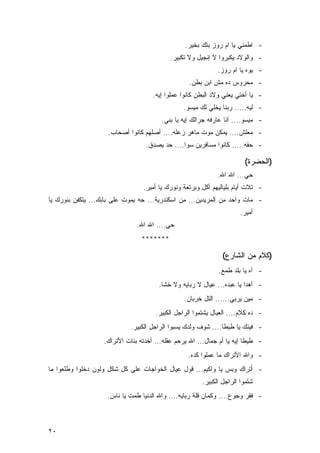 ‫- ﺍﻁﻤﻨﻲ ﻴﺎ ﺍﻡ ﺭﻭﺯ ﺒﺘﻙ ﺒﺨﻴﺭ.‬
                                           ‫- ﻭﺍﻟﻭﻻﺩ ﻴﻜﺒﺭﻭﺍ ﻻ ﺇﻨﺠﻴل ﻭﻻ ﺘﻜﺒﻴﺭ.‬
                                                             ‫- ﻴﻭﻩ ﻴﺎ ﺍﻡ ﺭﻭﺯ.‬
                                                  ‫- ﻤﺤﺭﻭﺱ ﺩﻩ ﻤﺵ ﺍﺒﻥ ﺒﻁﻥ.‬
                                     ‫- ﻴﺎ ﺃﺨﺘﻲ ﻴﻌﻨﻲ ﻭﻻﺩ ﺍﻟﺒﻁﻥ ﻜﺎﻨﻭﺍ ﻋﻤﻠﻭﺍ ﺇﻴﻪ.‬
                                                ‫- ﻟﻴﻪ..... ﺭﺒﻨﺎ ﻴﺨﻠﻲ ﻟﻙ ﻤﻴﺴﻭ.‬
                                        ‫- ﻤﻴﺴﻭ.... ﺃﻨﺎ ﻋﺎﺭﻓﻪ ﺠﺭﺍﻟﻙ ﺇﻴﻪ ﻴﺎ ﺒﻨﻲ.‬
                    ‫- ﻤﻌﻠﺵ.... ﻴﻤﻜﻥ ﻤﻭﺕ ﻤﺎﻫﺭ ﺯﻋﻠﻪ.... ﺃﺼﻠﻬﻡ ﻜﺎﻨﻭﺍ ﺃﺼﺤﺎﺏ.‬
                                  ‫- ﺤﻘﻪ..... ﻜﺎﻨﻭﺍ ﻤﺴﺎﻓﺭﻴﻥ ﺴﻭﺍ.... ﺤﺩ ﻴﺼﺩﻕ.‬

                                                                        ‫)ﺍﻟﺤﻀﺭﺓ(‬
                                                             ‫ﺤﻲ... ﺍﷲ ﺍﷲ.‬
                                 ‫- ﺘﻼﺕ ﺃﻴﺎﻡ ﺒﻠﻴﺎﻟﻴﻬﻡ ﺃﻜل ﻭﺒﺭﺘﻌﺔ ﻭﻨﻭﺭﻙ ﻴﺎ ﺃﻤﻴﺭ.‬
‫- ﻤﺎﺕ ﻭﺍﺤﺩ ﻤﻥ ﺍﻟﻤﺭﻴﺩﻴﻥ... ﻤﻥ ﺍﺴﻜﻨﺩﺭﻴﺔ... ﺠﻪ ﻴﻤﻭﺕ ﻋﻠﻰ ﺒﺎﺒﻙ... ﻴﺘﻜﻔﻥ ﺒﻨﻭﺭﻙ ﻴﺎ‬
                                                                      ‫ﺃﻤﻴﺭ.‬
                               ‫ﺤﻲ.... ﺍﷲ ﺍﷲ.‬
                                 ‫*******‬

                                                               ‫)ﻜﻼﻡ ﻤﻥ ﺍﻟﺸﺎﺭﻉ(‬
                                                              ‫- ﺁﻩ ﻴﺎ ﺒﻠﺩ ﻁﻤﻊ.‬
                                       ‫- ﺃﻫﺩﺍ ﻴﺎ ﻋﺒﺩﻩ... ﻋﻴﺎل ﻻ ﺭﺒﺎﻴﻪ ﻭﻻ ﺨﺸﺎ.‬
                                                 ‫- ﻤﻴﻥ ﻴﺭﺒﻲ...... ﺍﻟﺘل ﺨﺭﺒﺎﻥ.‬
                                      ‫- ﺩﻩ ﻜﻼﻡ.... ﺍﻟﻌﻴﺎل ﻴﺸﺘﻤﻭﺍ ﺍﻟﺭﺍﺠل ﺍﻟﻜﺒﻴﺭ.‬
                            ‫- ﻓﻴﻨﻙ ﻴﺎ ﻁﻴﻁﺎ.... ﺸﻭﻑ ﻭﻟﺩﻙ ﻴﺴﺒﻭﺍ ﺍﻟﺭﺍﺠل ﺍﻟﻜﺒﻴﺭ.‬
                   ‫- ﻁﻴﻁﺎ ﺇﻴﻪ ﻴﺎ ﺃﻡ ﺠﻤﺎل... ﺍﷲ ﻴﺭﺤﻡ ﻋﻘﻠﻪ... ﺃﺨﺩﺘﻪ ﺒﻨﺎﺕ ﺍﻷﺘﺭﺍﻙ.‬
                                                  ‫- ﻭﺍﷲ ﺍﻷﺘﺭﺍﻙ ﻤﺎ ﻋﻤﻠﻭﺍ ﻜﺩﻩ.‬
‫- ﺃﺘﺭﺍﻙ ﻭﺒﺱ ﻴﺎ ﻭﺍﻜﻴﻡ... ﻗﻭل ﻋﻴﺎل ﺍﻟﺨﻭﺍﺠﺎﺕ ﻋﻠﻰ ﻜل ﺸﻜل ﻭﻟﻭﻥ ﺩﺨﻠﻭﺍ ﻭﻁﻠﻌﻭﺍ ﻤﺎ‬
                                                       ‫ﺸﺘﻤﻭﺍ ﺍﻟﺭﺍﺠل ﺍﻟﻜﺒﻴﺭ.‬
                    ‫- ﻓﻘﺭ ﻭﺠﻭﻉ.... ﻭﻜﻤﺎﻥ ﻗﻠﺔ ﺭﺒﺎﻴﻪ.... ﻭﺍﷲ ﺍﻟﺩﻨﻴﺎ ﻁﻤﺕ ﻴﺎ ﻨﺎﺱ.‬



‫٠٢‬
 