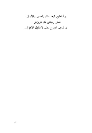 ‫ﻭﺃﺴﺘﻁﻴﻊ ﺍﻟﺒﻌﺩ ﻋﻨﻙ ﺒﺎﻟﺼﺒﺭ ﻭﺍﻷﻴﻤﺎﻥ‬
                     ‫ِ‬
          ‫ﻓﺄﺨﺭ ﺭﺠﺎﺌﻲ ﻟﻙ ﻋﺯﻴﺯﺘﻰ..‬
                   ‫ِ‬
     ‫ﺃﻥ ﺘﺩﻋﻰ ﺍﻟﺩﻤﻭﻉ ﺤﺘﻰ ﻻ ﺘﻁﻴل ﺍﻷﺤﺯﺍﻥ.‬




‫٢٥‬
 