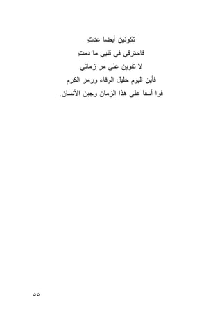 ‫ﺘﻜﻭﻨﻴﻥ ﺃﻴ ‪‬ﺎ ‪‬ﺩﺕ‬
              ‫ﻀ ﻋ ِ‬
           ‫ﻓﺎﺤﺘﺭﻗﻲ ﻓﻲ ﻗﻠﺒﻲ ﻤﺎ ﺩﻤﺕ‬
           ‫‪ِ ‬‬
            ‫ﻻ ﺘﻘﻭﻴﻥ ﻋﻠﻰ ‪‬ﺭ ﺯﻤﺎﻨﻲ‬
                   ‫ﻤ‬
       ‫ﻓﺄﻴﻥ ﺍﻟﻴﻭﻡ ﺨﻠﻴل ﺍﻟﻭﻓﺎﺀ ﻭﺭﻤﺯ ﺍﻟﻜﺭﻡ‬
     ‫ﻓﻭﺍ ﺃﺴﻔﺎ ﻋﻠﻰ ﻫﺫﺍ ﺍﻟﺯﻤﺎﻥ ﻭﺠﺒﻥ ﺍﻵﻨﺴﺎﻥ.‬




‫٥٥‬
 
