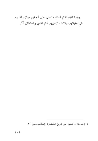 ‫ﻭﻓﻴﻤﺎ ﻜﺘﺒﻪ ﻨﻅﺎﻡ ﺍﻟﻤﻠﻙ ﻤﺎ ﻴﺩل ﻋﻠﻰ ﺃﻨﻪ ﻓﻬﻡ ﻫﺅﻻﺀ ﺍﻟﻘـﻭﻡ‬
      ‫ﻋﻠﻰ ﺤﻘﻴﻘﺘﻬﻡ، ﻭﻜﺸﻑ ﺃﻻﻋﻴﺒﻬﻡ ﺃﻤﺎﻡ ﺍﻟﻨﺎﺱ ﻭﺍﻟﺴﻠﻁﺎﻥ )١(.‬




           ‫)١( ﻁﻪ ﻨﺩﺍ ـ ﻓﺼﻭل ﻤﻥ ﺘﺎﺭﻴﺦ ﺍﻟﺤﻀﺎﺭﺓ ﺍﻹﺴﻼﻤﻴﺔ، ﺹ ٠٩.‬

‫٩٠١‬
 