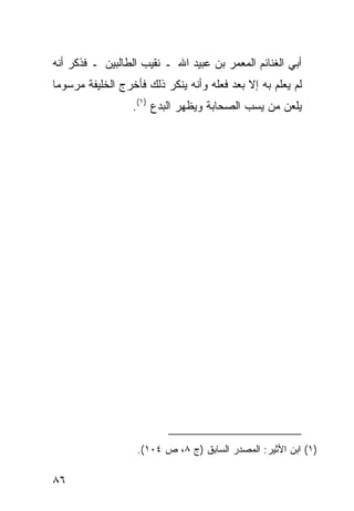 ‫ﺃﺒﻲ ﺍﻟﻐﻨﺎﺌﻡ ﺍﻟﻤﻌﻤﺭ ﺒﻥ ﻋﺒﻴﺩ ﺍﷲ ـ ﻨﻘﻴﺏ ﺍﻟﻁﺎﻟﺒﻴﻥ ـ ﻓﺫﻜﺭ ﺃﻨﻪ‬
‫ﻟﻡ ﻴﻌﻠﻡ ﺒﻪ ﺇﻻ ﺒﻌﺩ ﻓﻌﻠﻪ ﻭﺃﻨﻪ ﻴﻨﻜﺭ ﺫﻟﻙ ﻓﺄﺨﺭﺝ ﺍﻟﺨﻠﻴﻔﺔ ﻤﺭﺴﻭ ‪‬ﺎ‬
 ‫ﻤ‬
                  ‫ﻴﻠﻌﻥ ﻤﻥ ﻴﺴﺏ ﺍﻟﺼﺤﺎﺒﺔ ﻭﻴﻅﻬﺭ ﺍﻟﺒﺩﻉ )١(.‬




                   ‫)١( ﺍﺒﻥ ﺍﻷﺜﻴﺭ: ﺍﻟﻤﺼﺩﺭ ﺍﻟﺴﺎﺒﻕ )ﺝ ٨، ﺹ ٤٠١(.‬

‫٦٨‬
 