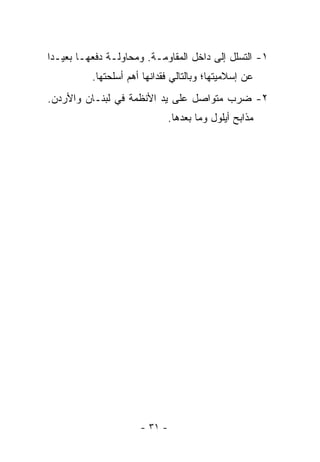 ‫١- ﺍﻟﺘﺴﻠل ﺇﻟﻰ ﺩﺍﺨل ﺍﻟﻤﻘﺎﻭﻤـﺔ. ﻭﻤﺤﺎﻭﻟـﺔ ﺩﻓﻌﻬـﺎ ﺒﻌﻴـﺩﺍ‬
 ‫‪‬‬
          ‫ﻋﻥ ﺇﺴﻼﻤﻴﺘﻬﺎ؛ ﻭﺒﺎﻟﺘﺎﻟﻲ ﻓﻘﺩﺍﻨﻬﺎ ﺃﻫﻡ ﺃﺴﻠﺤﺘﻬﺎ.‬
‫٢- ﻀﺭﺏ ﻤﺘﻭﺍﺼل ﻋﻠﻰ ﻴﺩ ﺍﻷﻨﻅﻤﺔ ﻓﻲ ﻟﺒﻨـﺎﻥ ﻭﺍﻷﺭﺩﻥ.‬
                               ‫ﻤﺫﺍﺒﺢ ﺃﻴﻠﻭل ﻭﻤﺎ ﺒﻌﺩﻫﺎ.‬




                      ‫- ١٣ -‬
 