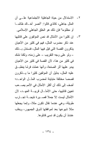 ‫٢- ﺍﻻﺴﺘﺩﻻل ﻤﻥ ﺤﻴﺎﺓ ﺍﻟﺠﺎﻫﻠﻴﺔ ﺍﻻﺠﺘﻤﺎﻋﻴﺔ ﻋﻠـﻰ ﺃﻥ‬
‫ﺍﻟﻤﺜل ﺠﺎﻫﻠﻲ، ﻜﺎﻟﺫﻱ ﻗﺎﻟﻭﺍ: "ﺃﻨﺼﺭ ﺃﺨـﺎﻙ ﻅﺎﻟ ‪‬ـﺎ‬
  ‫ﻤ‬
 ‫ﺃﻭ ﻤﻅﻠﻭﻤﺎ" ﻓﺈﻥ ﺫﻟﻙ ﻫﻭ ﺍﻟﺨﻠﻕ ﺍﻟﺠﺎﻫﻠﻲ ﺍﻹﺴﻼﻤﻲ.‬
                                    ‫‪‬‬
‫٣- ﺇﻥ ﻜﺜﻴﺭﺍ ﻤﻥ ﺍﻷﻤﺜﺎل ﻗﺩ ﻨﺹ ﺍﻟﻤﺅﻟﻔﻭﻥ ﻋﻠﻰ ﻗﺎﺌﻠﻴﻬﺎ‬
                                      ‫‪‬‬
‫ﻋﻨﺩ ﺫﻜﺭ ﻤﻀﺭﺏ ﺍﻟﻤﺜل، ﻓﻬﻡ ﻓﻲ ﻜﺜﻴﺭ ﻤﻥ ﺍﻷﺤﻴﺎﻥ‬
‫ﻴﺫﻜﺭﻭﻥ ﺍﻟﻘﺼﺔ ﺍﻟﺘﻲ ﻗﻴل ﻓﻴﻬﺎ ﺍﻟﻤﺜل، ﻓﻨﺴﺘﺩل ﺒـﺫﻟﻙ‬
‫– ﻭﻟﻭ ﻋﻠﻰ ﻭﺠﻪ ﺍﻟﺘﻘﺭﻴﺏ – ﻋﻠﻰ ﺯﻤﻨﻪ، ﻭﻟﻜﻨﺎ ﻨﺸﻙ‬
‫ﻓﻲ ﻜﺜﻴﺭ ﻤﻥ ﻫﺫﺍ، ﻷﻥ ﺍﻟﻘﺼﺔ ﻓﻲ ﻜﺜﻴﺭ ﻤﻥ ﺍﻷﺤﻴﺎﻥ‬
‫ﻴﺒﺩﻭ ﻋﻠﻴﻬﺎ ﺃﺜﺭ ﺍﻟﺼﻨﻌﺔ، ﻭﺃﻨﻬﺎ ﻋﻤﻠﺕ ﻓﺭﺸﺎ ﻴﻨﻁﺒـﻕ‬
        ‫ﹰ‬
‫ﻋﻠﻴﻪ ﺍﻟﻤﺜل، ﺒﺩﻟﻴل ﺃﻥ ﺍﻟﻤﺅﻟﻔﻴﻥ ﻜﺜﻴﺭﺍ ﻤﺎ ﻴـﺫﻜﺭﻭﻥ‬
            ‫‪‬‬
‫ﻗﺼﺼﺎ ﻤﺨﺘﻠﻔﺔ ﻤﺘﺒﺎﻴﻨﺔ ﻟﻤﻀﺭﺏ ﺍﻟﻤﺜـل ﺍﻟﻭﺍﺤـﺩ؛‬
                                      ‫‪‬‬
‫ﺃﻀﻑ ﺇﻟﻰ ﺫﻟﻙ ﺃﻥ ﺃﻜﺜﺭ ﺍﻷﻤﺜﺎل ﻓﻲ ﺍﻷﻤﻡ ﻴﺼـﻌﺏ‬
‫ﺘﻌﻴﻴﻥ ﻗﺎﺌﻠﻴﻬﺎ، ﺤﺘﻰ ﺍﻷﻤﺜـﺎل ﻗﺭﻴﺒـﺔ ﺍﻟﻌﻬـﺩ، ﻷﻥ‬
‫ﺍﻷﻤﺜﺎل ﻟﻴﺴﺕ ﺇﻻ ﺠﻤﻼ ﻗﺼـﻴﺭﺓ ﻨﺘﻴﺠـﺔ ﺘﺠـﺎﺭﺏ‬
                     ‫ﹰ‬
‫ﻁﻭﻴﻠﺔ، ﻭﻫﻲ ﻋﻨﺩﻤﺎ ﺘﻘﺎل ﺘﻜﻭﻥ ﻤﺜ ﹰ، ﻭﺇﻨﻤﺎ ﻴﺠﻌﻠﻬﺎ‬
              ‫ﻼ‬
‫ﻤﺜﻼ ﺸﻴﻭﻋﻬﺎ ﺒﻌﺩ ﻟﻤﻭﺍﻓﻘﺘﻬﺎ ﻟﺫﻭﻕ ﺍﻟﺠﻤﻬﻭﺭ، ﻭﻴﻐﻠﺏ‬
                                         ‫ﹰ‬
                 ‫ﻋﻨﺩﺌﺫ ﺃﻥ ﻴﻜﻭﻥ ﻗﺩ ﻨﺴﻰ ﻗﺎﺌﻠﻭﻫﺎ.‬



                     ‫- ٤٣١ -‬
 