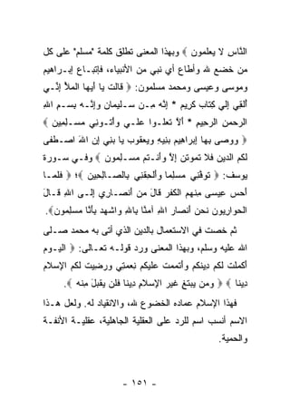 ‫ﺍﻟ ﱠﺎﺱ ﻻ ﻴﻌﻠ ‪‬ﻭﻥ ‪ ‬ﻭﺒﻬﺫﺍ ﺍﻟﻤﻌﻨﻰ ﺘﻁﻠﻕ ﻜﻠﻤﺔ "ﻤﺴﻠﻡ" ﻋﻠﻰ ﻜل‬
                                       ‫ﻨ ِ ﹶ ‪  ‬ﹶﻤ ‪‬‬
‫ﻤﻥ ﺨﻀﻊ ﷲ ﻭﺃﻁﺎﻉ ﺃﻱ ﻨﺒﻲ ﻤﻥ ﺍﻷﻨﺒﻴﺎﺀ، ﻓﺈﺘﺒـﺎﻉ ﺇﺒـﺭﺍﻫﻴﻡ‬
‫ﻭﻤﻭﺴﻰ ﻭﻋﻴﺴﻰ ﻭﻤﺤﻤﺩ ﻤﺴﻠﻤﻭﻥ: ‪ ‬ﹶﺎﻟﺕ ‪‬ﺎ ﺃﻴ ‪‬ﺎ ﺍﻟﻤﻸ ﺇ ﱢـﻲ‬
  ‫ﻗ ﹶ ﹾ ﻴ َ ‪‬ﻬ ﹾ ‪ِ ُ ‬ﻨ‬
‫ﺃﻟﻘﻲ ﺇﻟﻲ ﻜ ﹶﺎﺏ ﻜ ِﻴﻡ * ﺇ ﱠﻪ ِـﻥ ‪‬ـﻠﻴ ‪‬ﺎﻥ ﻭﺇ ﱠـﻪ ﺒﺴ‪‬ـﻡ ﺍﷲ‬
‫ُ ﹾ ِ ‪ ِ ‬ﹶ ‪ِ ‬ﺘ ‪ ‬ﹶﺭ ‪ِ ‬ﻨ ‪ ‬ﻤ ﺴ ﹶ ‪‬ﻤ ‪ِ ‬ﻨ ‪ِ ِ ِ ‬‬
‫ﺍﻟﺭﺤﻤﻥ ﺍﻟﺭ ِﻴﻡ * ﺃﻻ ﺘﻌﹸـﻭﺍ ﻋ ﹶـﻲ ﻭﺃ ﹸـﻭ ِﻲ ﻤﺴ‪‬ـﻠ ِﻴﻥ ‪‬‬
  ‫‪‬ﻠ ‪ْ  ‬ﺘ ﻨ ‪ِ ‬ﻤ ‪‬‬           ‫‪ ِ   ‬ﺤ ِ َ ﱠ ﹶ ‪ ‬ﻠ‬
‫‪ ‬ﻭﻭ ‪‬ﻰ ﺒ ‪‬ﺎ ﺇﺒ ‪‬ﺍ ِﻴﻡ ﺒ ِﻴﻪ ﻭﻴﻌ ﹸﻭﺏ ‪‬ﺎ ﺒﻨﻲ ﺇﻥ ﺍﷲ ﺍﺼ‪‬ـﻁ ﹶﻰ‬
 ‫ﹶﻔ‬      ‫‪ ‬ﺼ ِﻬ ِ ‪‬ﺭ ﻫ ‪ ‬ﻨ ِ ‪  ‬ﻘ ‪ ‬ﻴ ‪َ  ِ  ِ ‬‬
‫ﻟ ﹸﻡ ﺍﻟ ‪‬ﻴﻥ ﻓﻼ ﺘ ‪‬ﻭﺘ ‪ ‬ﺇﻻ ﻭﺃﻨﹾـ ﹸﻡ ﻤﺴ‪‬ـﻠ ‪‬ﻭﻥ ‪ ‬ﻭﻓـﻲ ﺴـﻭﺭﺓ‬
             ‫ﹶﻜ ‪ ‬ﺩ ‪ ‬ﹶ ﹶ ﹶﻤ ﹸﻥ ِ ﱠ ‪ َ‬ﺘ ‪ِ ‬ﻤ ‪‬‬
‫ﻴﻭﺴﻑ: ‪ ‬ﺘﻭﻓ ِﻲ ﻤﺴﻠ ‪‬ﺎ ﻭﺃﻟﺤﻘ ِﻲ ِﺎﻟ ‪‬ـﺎﻟ ِﻴﻥ ‪‬؛ ‪ ‬ﻓﻠ ‪‬ـﺎ‬
  ‫ﹶ ﹶﻤ‬      ‫ﹶ ‪ ‬ﱠﻨ ‪ِ  ‬ﻤ ‪ َ‬ﹾ ِ ﹾﻨ ﺒ ﺼ ِﺤ ‪‬‬
‫ﺃﺤﺱ ِﻴ ‪‬ﻰ ﻤﻨﻬﻡ ﺍﻟﻜﻔﺭ ﹶﺎل ﻤﻥ َﻨ ‪‬ـﺎ ِﻱ ﺇ ﹶـﻰ ﺍﷲ ﹶـﺎل‬
‫ِﻗ َ‬      ‫َ ‪  ‬ﻋ ﺴ ِ ﹾ ‪  ‬ﹾ ﹸ ﹾ ‪ ‬ﻗ َ ‪  ‬ﺃ ﺼ ﺭ ِﻟ‬
‫ﺍﻟﺤ ‪‬ﺍﺭ ‪‬ﻭﻥ ﻨﺤﻥ ﺃﻨ ‪‬ﺎﺭ ﺍﷲ ﺁﻤ ﱠﺎ ِﺎﷲ ‪‬ﺍﺸﻬﺩ ﺒﺄ ﱠﺎ ﻤﺴﻠ ‪‬ﻭﻥ‪.‬‬
  ‫ﹾ ‪‬ﻭ ِﻴ ‪ ‬ﹶ ‪ َ  ‬ﹾﺼ ‪ ِ ‬ﻨ ﺒ ِ ﻭ ﹾ ‪َ ِ  ‬ﻨ ‪ِ  ‬ﻤ ‪‬‬
‫ﺜﻡ ﹸﺼﺕ ﻓﻲ ﺍﻻﺴﺘﻌﻤﺎل ﺒﺎﻟﺩﻴﻥ ﺍﻟﺫﻱ ﺃﺘﻰ ﺒﻪ ﻤﺤﻤﺩ ﺼـﻠﻰ‬
                                           ‫ﺨ‬
‫ﺍﷲ ﻋﻠﻴﻪ ﻭﺴﻠﻡ، ﻭﺒﻬﺫﺍ ﺍﻟﻤﻌﻨﻰ ﻭﺭﺩ ﻗﻭﻟـﻪ ﺘﻌـﺎﻟﻰ: ‪ ‬ﺍﻟ ‪‬ـﻭﻡ‬
‫ﹾﻴ ‪ ‬‬
‫ﺃﻜﻤﻠﺕ ﻟﻜﻡ ِﻴﻨﻜﻡ ‪‬ﺃﺘ ‪‬ﻤﺕ ﻋﻠﻴﻜﻡ ﻨﻌﻤ ِﻲ ﻭﺭ ِﻴﺕ ﻟ ﹸﻡ ﺍﻹﺴﻼ ‪‬‬
‫َ ﹾ ‪ ‬ﹾ ﹸ ﹶ ﹸ ‪ ‬ﺩ ﹶ ﹸ ‪ ‬ﻭَ ﹾﻤ ‪ ‬ﹸ ‪ ‬ﹶ ‪ ‬ﹸ ‪  ِ ‬ﺘ ‪ ‬ﻀ ﹸ ﹶﻜ ‪  ِ ‬ﹶﻡ‬
      ‫ِﻴ ﹰﺎ ‪  ‬ﻭ ‪‬ﻥ ‪‬ﺒﺘ ِ ﻏﻴ ‪ ‬ﺍ ِﺴﻼ ِ ِﻴ ﹰﺎ ﻓﻠﻥ ﻴﻘ ‪‬ل ﻤﻨﻪ ‪.‬‬
         ‫‪‬ﻤ ﻴ ‪ ‬ﹶﻎ ﹶ ‪‬ﺭ ﻹ ‪ ‬ﹶﻡ ﺩ ﻨ ﹶ ﹶ ‪  ‬ﹾﺒ َ ِ ﹾ ‪‬‬     ‫ﺩﻨ‬
‫ﻓﻬﺫﺍ ﺍﻹﺴﻼﻡ ﻋﻤﺎﺩﻩ ﺍﻟﺨﻀﻭﻉ ﷲ، ﻭﺍﻻﻨﻘﻴﺎﺩ ﻟﻪ. ﻭﻟﻌل ﻫـﺫﺍ‬
‫ﺍﻻﺴﻡ ﺃﻨﺴﺏ ﺍﺴﻡ ﻟﻠﺭﺩ ﻋﻠﻰ ﺍﻟﻌﻘﻠﻴﺔ ﺍﻟﺠﺎﻫﻠﻴﺔ، ﻋﻘﻠﻴـﺔ ﺍﻷﻨﻔـﺔ‬
                                                           ‫ﻭﺍﻟﺤﻤ ‪‬ﺔ.‬
                                                             ‫ﻴ‬



                          ‫- ١٥١ -‬
 