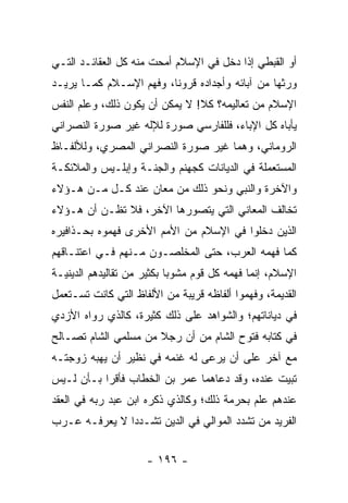 ‫ﺃﻭ ﺍﻟﻘﺒﻁﻲ ﺇﺫﺍ ﺩﺨل ﻓﻲ ﺍﻹﺴﻼﻡ ﺃﻤﺤﺕ ﻤﻨﻪ ﻜل ﺍﻟﻌﻘﺎﺌـﺩ ﺍﻟﺘـﻲ‬
‫ﻭﺭﺜﻬﺎ ﻤﻥ ﺁﺒﺎﺌﻪ ﻭﺃﺠﺩﺍﺩﻩ ﻗﺭﻭﻨﺎ، ﻭﻓﻬﻡ ﺍﻹﺴـﻼﻡ ﻜﻤـﺎ ﻴﺭﻴـﺩ‬
                         ‫ﹰ‬
‫ﺍﻹﺴﻼﻡ ﻤﻥ ﺘﻌﺎﻟﻴﻤﻪ؟ ﻜﻼ! ﻻ ﻴﻤﻜﻥ ﺃﻥ ﻴﻜﻭﻥ ﺫﻟﻙ، ﻭﻋﻠﻡ ﺍﻟﻨﻔﺱ‬
‫ﻴﺄﺒﺎﻩ ﻜل ﺍﻹﺒﺎﺀ، ﻓﻠﻠﻔﺎﺭﺴﻲ ﺼﻭﺭﺓ ﻟﻺﻟﻪ ﻏﻴﺭ ﺼﻭﺭﺓ ﺍﻟﻨﺼﺭﺍﻨﻲ‬
‫ﺍﻟﺭﻭﻤﺎﻨﻲ، ﻭﻫﻤﺎ ﻏﻴﺭ ﺼﻭﺭﺓ ﺍﻟﻨﺼﺭﺍﻨﻲ ﺍﻟﻤﺼﺭﻱ، ﻭﻟﻸﻟﻔـﺎﻅ‬
‫ﺍﻟﻤﺴﺘﻌﻤﻠﺔ ﻓﻲ ﺍﻟﺩﻴﺎﻨﺎﺕ ﻜﺠﻬﻨﻡ ﻭﺍﻟﺠﻨـﺔ ﻭﺇﺒﻠـﻴﺱ ﻭﺍﻟﻤﻼﺌﻜـﺔ‬
‫ﻭﺍﻵﺨﺭﺓ ﻭﺍﻟﻨﺒﻲ ﻭﻨﺤﻭ ﺫﻟﻙ ﻤﻥ ﻤﻌﺎﻥ ﻋﻨﺩ ﻜـل ﻤـﻥ ﻫـﺅﻻﺀ‬
‫ﺘﺨﺎﻟﻑ ﺍﻟﻤﻌﺎﻨﻲ ﺍﻟﺘﻲ ﻴﺘﺼﻭﺭﻫﺎ ﺍﻵﺨﺭ، ﻓﻼ ﺘﻅـﻥ ﺃﻥ ﻫـﺅﻻﺀ‬
‫ﺍﻟﺫﻴﻥ ﺩﺨﻠﻭﺍ ﻓﻲ ﺍﻹﺴﻼﻡ ﻤﻥ ﺍﻷﻤﻡ ﺍﻷﺨﺭﻯ ﻓﻬﻤﻭﻩ ﺒﺤـﺫﺍﻓﻴﺭﻩ‬
‫ﻜﻤﺎ ﻓﻬﻤﻪ ﺍﻟﻌﺭﺏ، ﺤﺘﻰ ﺍﻟﻤﺨﻠﺼـﻭﻥ ﻤـﻨﻬﻡ ﻓـﻲ ﺍﻋﺘﻨـﺎﻗﻬﻡ‬
‫ﺍﻹﺴﻼﻡ، ﺇﻨﻤﺎ ﻓﻬﻤﻪ ﻜل ﻗﻭﻡ ﻤﺸﻭﺒﺎ ﺒﻜﺜﻴﺭ ﻤﻥ ﺘﻘﺎﻟﻴﺩﻫﻡ ﺍﻟﺩﻴﻨﻴـﺔ‬
                            ‫‪‬‬
‫ﺍﻟﻘﺩﻴﻤﺔ، ﻭﻓﻬﻤﻭﺍ ﺃﻟﻔﺎﻅﻪ ﻗﺭﻴﺒﺔ ﻤﻥ ﺍﻷﻟﻔﺎﻅ ﺍﻟﺘﻲ ﻜﺎﻨﺕ ﺘﺴـﺘﻌﻤل‬
‫ﻓﻲ ﺩﻴﺎﻨﺎﺘﻬﻡ؛ ﻭﺍﻟﺸﻭﺍﻫﺩ ﻋﻠﻰ ﺫﻟﻙ ﻜﺜﻴﺭﺓ، ﻜﺎﻟﺫﻱ ﺭﻭﺍﻩ ﺍﻷﺯﺩﻱ‬
‫ﻓﻲ ﻜﺘﺎﺒﻪ ﻓﺘﻭﺡ ﺍﻟﺸﺎﻡ ﻤﻥ ﺃﻥ ﺭﺠﻼ ﻤﻥ ﻤﺴﻠﻤﻲ ﺍﻟﺸﺎﻡ ﺘﺼـﺎﻟﺢ‬
                      ‫ﹰ‬
‫ﻤﻊ ﺁﺨﺭ ﻋﻠﻰ ﺃﻥ ﻴﺭﻋﻰ ﻟﻪ ﻏﻨﻤﻪ ﻓﻲ ﻨﻅﻴﺭ ﺃﻥ ﻴﻬﺒﻪ ﺯﻭﺠﺘـﻪ‬
‫ﺘﺒﻴﺕ ﻋﻨﺩﻩ، ﻭﻗﺩ ﺩﻋﺎﻫﻤﺎ ﻋﻤﺭ ﺒﻥ ﺍﻟﺨﻁﺎﺏ ﻓﺄﻗﺭﺍ ﺒـﺄﻥ ﻟـﻴﺱ‬
‫ﻋﻨﺩﻫﻡ ﻋﻠﻡ ﺒﺤﺭﻤﺔ ﺫﻟﻙ؛ ﻭﻜﺎﻟﺫﻱ ﺫﻜﺭﻩ ﺍﺒﻥ ﻋﺒﺩ ﺭﺒﻪ ﻓﻲ ﺍﻟﻌﻘﺩ‬
‫ﺍﻟﻔﺭﻴﺩ ﻤﻥ ﺘﺸﺩﺩ ﺍﻟﻤﻭﺍﻟﻲ ﻓﻲ ﺍﻟﺩﻴﻥ ﺘﺸـﺩﺩﺍ ﻻ ﻴﻌﺭﻓـﻪ ﻋـﺭﺏ‬
               ‫‪‬‬


                     ‫- ٦٩١ -‬
 