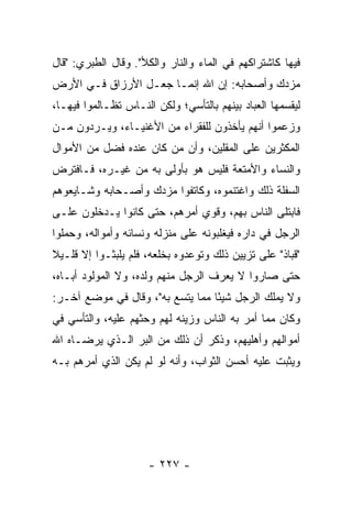 ‫ﻓﻴﻬﺎ ﻜﺎﺸﺘﺭﺍﻜﻬﻡ ﻓﻲ ﺍﻟﻤﺎﺀ ﻭﺍﻟﻨﺎﺭ ﻭﺍﻟﻜﻸ". ﻭﻗﺎل ﺍﻟﻁﺒﺭﻱ: "ﻗﺎل‬
‫ﻤﺯﺩﻙ ﻭﺃﺼﺤﺎﺒﻪ: ﺇﻥ ﺍﷲ ﺇﻨﻤـﺎ ﺠﻌـل ﺍﻷﺭﺯﺍﻕ ﻓـﻲ ﺍﻷﺭﺽ‬
‫ﻟﻴﻘﺴﻤﻬﺎ ﺍﻟﻌﺒﺎﺩ ﺒﻴﻨﻬﻡ ﺒﺎﻟﺘﺄﺴﻲ؛ ﻭﻟﻜﻥ ﺍﻟﻨـﺎﺱ ﺘﻅـﺎﻟﻤﻭﺍ ﻓﻴﻬـﺎ،‬
‫ﻭﺯﻋﻤﻭﺍ ﺃﻨﻬﻡ ﻴﺄﺨﺫﻭﻥ ﻟﻠﻔﻘﺭﺍﺀ ﻤﻥ ﺍﻷﻏﻨﻴـﺎﺀ، ﻭﻴـﺭﺩﻭﻥ ﻤـﻥ‬
‫ﺍﻟﻤﻜﺜﺭﻴﻥ ﻋﻠﻰ ﺍﻟﻤﻘﻠﻴﻥ، ﻭﺃﻥ ﻤﻥ ﻜﺎﻥ ﻋﻨﺩﻩ ﻓﻀل ﻤﻥ ﺍﻷﻤﻭﺍل‬
‫ﻭﺍﻟﻨﺴﺎﺀ ﻭﺍﻷﻤﺘﻌﺔ ﻓﻠﻴﺱ ﻫﻭ ﺒﺄﻭﻟﻰ ﺒﻪ ﻤﻥ ﻏﻴـﺭﻩ، ﻓـﺎﻓﺘﺭﺽ‬
‫ﺍﻟﺴﻔﻠﺔ ﺫﻟﻙ ﻭﺍﻏﺘﻨﻤﻭﻩ، ﻭﻜﺎﺘﻔﻭﺍ ﻤﺯﺩﻙ ﻭﺃﺼـﺤﺎﺒﻪ ﻭﺸـﺎﻴﻌﻭﻫﻡ‬
‫ﻓﺎﺒﺘﻠﻰ ﺍﻟﻨﺎﺱ ﺒﻬﻡ، ﻭﻗﻭﻱ ﺃﻤﺭﻫﻡ، ﺤﺘﻰ ﻜﺎﻨﻭﺍ ﻴـﺩﺨﻠﻭﻥ ﻋﻠـﻰ‬
‫ﺍﻟﺭﺠل ﻓﻲ ﺩﺍﺭﻩ ﻓﻴﻐﻠﺒﻭﻨﻪ ﻋﻠﻰ ﻤﻨﺯﻟﻪ ﻭﻨﺴﺎﺌﻪ ﻭﺃﻤﻭﺍﻟﻪ، ﻭﺤﻤﻠﻭﺍ‬
‫"ﻗﺒﺎﺫ" ﻋﻠﻰ ﺘﺯﻴﻴﻥ ﺫﻟﻙ ﻭﺘﻭﻋﺩﻭﻩ ﺒﺨﻠﻌﻪ، ﻓﻠﻡ ﻴﻠﺒﺜـﻭﺍ ﺇﻻ ﻗﻠـﻴﻼ‬
‫ﹰ‬
‫ﺤﺘﻰ ﺼﺎﺭﻭﺍ ﻻ ﻴﻌﺭﻑ ﺍﻟﺭﺠل ﻤﻨﻬﻡ ﻭﻟﺩﻩ، ﻭﻻ ﺍﻟﻤﻭﻟﻭﺩ ﺃﺒـﺎﻩ،‬
‫ﻭﻻ ﻴﻤﻠﻙ ﺍﻟﺭﺠل ﺸﻴﺌﺎ ﻤﻤﺎ ﻴﺘﺴﻊ ﺒﻪ"، ﻭﻗﺎل ﻓﻲ ﻤﻭﻀﻊ ﺁﺨـﺭ:‬
                                  ‫ً‬
‫ﻭﻜﺎﻥ ﻤﻤﺎ ﺃﻤﺭ ﺒﻪ ﺍﻟﻨﺎﺱ ﻭﺯﻴﻨﻪ ﻟﻬﻡ ﻭﺤﺜﻬﻡ ﻋﻠﻴﻪ، ﻭﺍﻟﺘﺄﺴﻲ ﻓﻲ‬
‫ﺃﻤﻭﺍﻟﻬﻡ ﻭﺃﻫﻠﻴﻬﻡ، ﻭﺫﻜﺭ ﺃﻥ ﺫﻟﻙ ﻤﻥ ﺍﻟﺒﺭ ﺍﻟـﺫﻱ ﻴﺭﻀـﺎﻩ ﺍﷲ‬
‫ﻭﻴﺜﺒﺕ ﻋﻠﻴﻪ ﺃﺤﺴﻥ ﺍﻟﺜﻭﺍﺏ، ﻭﺃﻨﻪ ﻟﻭ ﻟﻡ ﻴﻜﻥ ﺍﻟﺫﻱ ﺃﻤﺭﻫﻡ ﺒـﻪ‬




                      ‫- ٧٢٢ -‬
 