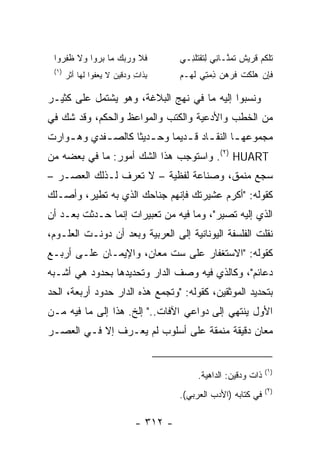 ‫ﻓﻼ ﻭﺭﺒﻙ ﻤﺎ ﺒ ‪‬ﻭﺍ ﻭﻻ ﻅﻔ ‪‬ﻭﺍ‬
   ‫ﹶ ِﺭ‬      ‫ﹶ ﹶ ‪    ‬ﺭ‬               ‫ﺘﻠﻜﻡ ﻗﺭﻴﺵ ﺘﻤ ﱠـﺎ ِﻲ ِﺘﻘﺘﻠ ِـﻲ‬
                                            ‫ﹸ ‪ ‬ﹸ ‪  ‬ﹸ ﹶ ‪ ‬ﻨ ﻨ ﻟ ﹶ ﹾ ﹸ ﹶﻨ‬
 ‫)١(‬
       ‫ﺒ ﹶﺍﺕ ﻭﺩﻗﻴﻥ ﻻ ﻴﻌ ﹸﻭﺍ ﻟ ‪‬ﺎ ﺃﺜﺭ‬
       ‫‪‬ﻔ ﹶﻬ ﹶ ‪‬‬         ‫ِﺫ ِ ‪ ‬ﹶ ‪ ‬‬     ‫ﻓﺈﻥ ﻫﻠﻜﺕ ﻓﺭﻫﻥ ﺫﻤ ِﻲ ﻟ ‪‬ـﻡ‬
                                          ‫ﹶ ِ ‪  ‬ﹶ ﹾ ﹸ ﹶ ‪ ِ   ‬ﺘ ﹶﻬ ‪‬‬

‫ﻭﻨﺴﺒﻭﺍ ﺇﻟﻴﻪ ﻤﺎ ﻓﻲ ﻨﻬﺞ ﺍﻟﺒﻼﻏﺔ، ﻭﻫﻭ ﻴﺸﺘﻤل ﻋﻠﻰ ﻜﺜﻴـﺭ‬
‫ﻤﻥ ﺍﻟﺨﻁﺏ ﻭﺍﻷﺩﻋﻴﺔ ﻭﺍﻟﻜﺘﺏ ﻭﺍﻟﻤﻭﺍﻋﻅ ﻭﺍﻟﺤﻜﻡ، ﻭﻗﺩ ﺸﻙ ﻓﻲ‬
‫ﻤﺠﻤﻭﻋﻬ ـﺎ ﺍﻟﻨﻘ ـﺎﺩ ﻗ ـﺩﻴﻤﺎ ﻭﺤ ـﺩﻴﺜﺎ ﻜﺎﻟﺼ ـﻔﺩﻱ ﻭﻫ ـﻭﺍﺭﺕ‬
    ‫ـ‬       ‫ـ‬       ‫ـ ﹰ‬      ‫ـ ـ ‪‬‬            ‫ـ‬
‫‪ .(٢) HUART‬ﻭﺍﺴﺘﻭﺠﺏ ﻫﺫﺍ ﺍﻟﺸﻙ ﺃﻤﻭﺭ: ﻤﺎ ﻓﻲ ﺒﻌﻀﻪ ﻤﻥ‬
‫ﺴﺠﻊ ﻤﻨﻤﻕ، ﻭﺼﻨﺎﻋﺔ ﻟﻔﻅﻴﺔ – ﻻ ﺘﻌﺭﻑ ﻟـﺫﻟﻙ ﺍﻟﻌﺼـﺭ –‬
‫ﻜﻘﻭﻟﻪ: "ﺃﻜﺭﻡ ﻋﺸﻴﺭﺘﻙ ﻓﺈﻨﻬﻡ ﺠﻨﺎﺤﻙ ﺍﻟﺫﻱ ﺒﻪ ﺘﻁﻴﺭ، ﻭﺃﺼـﻠﻙ‬
‫ﺍﻟﺫﻱ ﺇﻟﻴﻪ ﺘﺼﻴﺭ"، ﻭﻤﺎ ﻓﻴﻪ ﻤﻥ ﺘﻌﺒﻴﺭﺍﺕ ﺇﻨﻤﺎ ﺤـﺩﺜﺕ ﺒﻌـﺩ ﺃﻥ‬
‫ﻨﻘﻠﺕ ﺍﻟﻔﻠﺴﻔﺔ ﺍﻟﻴﻭﻨﺎﻨﻴﺔ ﺇﻟﻰ ﺍﻟﻌﺭﺒﻴﺔ ﻭﺒﻌﺩ ﺃﻥ ﺩﻭﻨـﺕ ﺍﻟﻌﻠـﻭﻡ،‬
‫ﻜﻘﻭﻟﻪ: "ﺍﻻﺴﺘﻐﻔﺎﺭ ﻋﻠﻰ ﺴﺕ ﻤﻌﺎﻥ، ﻭﺍﻹﻴﻤـﺎﻥ ﻋﻠـﻰ ﺃﺭﺒـﻊ‬
‫ﺩﻋﺎﺌﻡ"، ﻭﻜﺎﻟﺫﻱ ﻓﻴﻪ ﻭﺼﻑ ﺍﻟﺩﺍﺭ ﻭﺘﺤﺩﻴﺩﻫﺎ ﺒﺤﺩﻭﺩ ﻫﻲ ﺃﺸـﺒﻪ‬
‫ﺒﺘﺤﺩﻴﺩ ﺍﻟﻤﻭﺜﻘﻴﻥ، ﻜﻘﻭﻟﻪ: "ﻭﺘﺠﻤﻊ ﻫﺫﻩ ﺍﻟﺩﺍﺭ ﺤﺩﻭﺩ ﺃﺭﺒﻌﺔ، ﺍﻟﺤﺩ‬
‫ﺍﻷﻭل ﻴﻨﺘﻬﻲ ﺇﻟﻰ ﺩﻭﺍﻋﻲ ﺍﻵﻓﺎﺕ.." ﺇﻟﺦ. ﻫﺫﺍ ﺇﻟﻰ ﻤﺎ ﻓﻴﻪ ﻤـﻥ‬
‫ﻤﻌﺎﻥ ﺩﻗﻴﻘﺔ ﻤﻨﻤﻘﺔ ﻋﻠﻰ ﺃﺴﻠﻭﺏ ﻟﻡ ﻴﻌـﺭﻑ ﺇﻻ ﻓـﻲ ﺍﻟﻌﺼـﺭ‬


                                                                       ‫)١(‬
                                                ‫ﺫﺍﺕ ﻭﺩﻗﻴﻥ: ﺍﻟﺩﺍﻫﻴﺔ.‬
                                                                       ‫)٢(‬
                                          ‫ﻓﻲ ﻜﺘﺎﺒﻪ )ﺍﻷﺩﺏ ﺍﻟﻌﺭﺒﻲ(.‬

                                ‫- ٢١٣ -‬
 