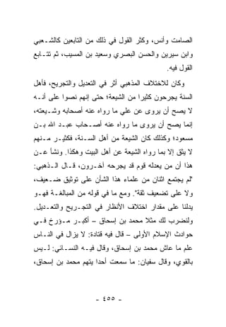 ‫ﺍﻟﺼﺎﻤﺕ ﻭﺃﻨﺱ، ﻭﻜﺜﺭ ﺍﻟﻘﻭل ﻓﻲ ﺫﻟﻙ ﻤﻥ ﺍﻟﺘﺎﺒﻌﻴﻥ ﻜﺎﻟﺸـﻌﺒﻲ‬
‫ﻭﺍﺒﻥ ﺴﻴﺭﻴﻥ ﻭﺍﻟﺤﺴﻥ ﺍﻟﺒﺼﺭﻱ ﻭﺴﻌﻴﺩ ﺒﻥ ﺍﻟﻤﺴﻴﺏ، ﺜﻡ ﺘﺘـﺎﺒﻊ‬
                                            ‫ﺍﻟﻘﻭل ﻓﻴﻪ.‬
‫ﻭﻜﺎﻥ ﻟﻼﺨﺘﻼﻑ ﺍﻟﻤﺫﻫﺒﻲ ﺃﺜﺭ ﻓﻲ ﺍﻟﺘﻌﺩﻴل ﻭﺍﻟﺘﺠﺭﻴﺢ، ﻓﺄﻫل‬
‫ﺍﻟﺴﻨﺔ ﻴﺠﺭﺤﻭﻥ ﻜﺜﻴﺭﺍ ﻤﻥ ﺍﻟﺸﻴﻌﺔ؛ ﺤﺘﻰ ﺇﻨﻬﻡ ﻨﺼﻭﺍ ﻋﻠﻰ ﺃﻨـﻪ‬
                                   ‫‪‬‬
‫ﻻ ﻴﺼﺢ ﺃﻥ ﻴﺭ‪‬ﻭﻯ ﻋﻥ ﻋﻠﻲ ﻤﺎ ﺭﻭﺍﻩ ﻋﻨﻪ ﺃﺼﺤﺎﺒﻪ ﻭﺸـﻴﻌﺘﻪ،‬
                            ‫‪‬‬          ‫‪‬‬
‫ﺇﻨﻤﺎ ﻴﺼﺢ ﺃﻥ ﻴﺭ ‪‬ﻯ ﻤﺎ ﺭﻭﺍﻩ ﻋﻨﻪ ﺃﺼـﺤﺎﺏ ﻋﺒـﺩ ﺍﷲ ﺒـﻥ‬
                                ‫‪ ‬ﻭ‬
‫ﻤﺴﻌﻭﺩ؛ ﻭﻜﺫﻟﻙ ﻜﺎﻥ ﺍﻟﺸﻴﻌﺔ ﻤﻥ ﺃﻫل ﺍﻟﺴـﻨﺔ، ﻓﻜﺜﻴـﺭ ﻤـﻨﻬﻡ‬
‫ﻻ ﻴﺜﻕ ﺇﻻ ﺒﻤﺎ ﺭﻭﺍﻩ ﺍﻟﺸﻴﻌﺔ ﻋﻥ ﺃﻫل ﺍﻟﺒﻴﺕ ﻭﻫﻜﺫﺍ. ﻭﻨﺸﺄ ﻋـﻥ‬
‫ﻫﺫﺍ ﺃﻥ ﻤﻥ ﻴﻌ ‪‬ﻟﻪ ﻗﻭﻡ ﻗﺩ ﻴﺠﺭﺤﻪ ﺁﺨـﺭﻭﻥ، ﻗـﺎل ﺍﻟـﺫﻫﺒﻲ:‬
                                     ‫ﺩ‬
‫"ﻟﻡ ﻴﺠﺘﻤﻊ ﺍﺜﻨﺎﻥ ﻤﻥ ﻋﻠﻤﺎﺀ ﻫﺫﺍ ﺍﻟﺸﺄﻥ ﻋﻠﻰ ﺘﻭﺜﻴﻕ ﻀـﻌﻴﻑ،‬
‫ﻭﻻ ﻋﻠﻰ ﺘﻀﻌﻴﻑ ﺜﻘﺔ". ﻭﻤﻊ ﻤﺎ ﻓﻲ ﻗﻭﻟﻪ ﻤﻥ ﺍﻟﻤﺒﺎﻟﻐـﺔ ﻓﻬـﻭ‬
‫ﻴﺩﻟﻨﺎ ﻋﻠﻰ ﻤﻘﺩﺍﺭ ﺍﺨﺘﻼﻑ ﺍﻷﻨﻅﺎﺭ ﻓﻲ ﺍﻟﺘﺠـﺭﻴﺢ ﻭﺍﻟﺘﻌـﺩﻴل.‬
‫ﻭﻟﻨﻀﺭﺏ ﻟﻙ ﻤﺜﻼ ﻤﺤﻤﺩ ﺒﻥ ﺇﺴﺤﺎﻕ – ﺃﻜﺒـﺭ ﻤـﺅﺭﺥ ﻓـﻲ‬
                                ‫ﹰ‬
‫ﺤﻭﺍﺩﺙ ﺍﻹﺴﻼﻡ ﺍﻷﻭﻟﻰ – ﻗﺎل ﻓﻴﻪ ﻗﺘﺎﺩﺓ: ﻻ ﻴﺯﺍل ﻓﻲ ﺍﻟﻨـﺎﺱ‬
‫ﻋﻠﻡ ﻤﺎ ﻋﺎﺵ ﻤﺤﻤﺩ ﺒﻥ ﺇﺴﺤﺎﻕ، ﻭﻗﺎل ﻓﻴـﻪ ﺍﻟﻨﺴـﺎﺌﻲ: ﻟـﻴﺱ‬
‫ﺒﺎﻟﻘﻭﻱ، ﻭﻗﺎل ﺴﻔﻴﺎﻥ: ﻤﺎ ﺴﻤﻌﺕ ﺃﺤﺩﺍ ﻴﺘﻬﻡ ﻤﺤﻤﺩ ﺒﻥ ﺇﺴﺤﺎﻕ،‬
                     ‫‪‬‬



                    ‫- ٥٥٤ -‬
 