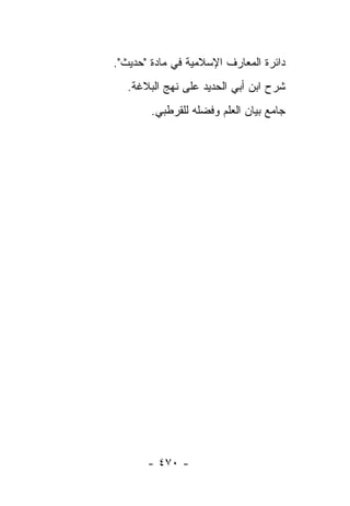 ‫ﺩﺍﺌﺭﺓ ﺍﻟﻤﻌﺎﺭﻑ ﺍﻹﺴﻼﻤﻴﺔ ﻓﻲ ﻤﺎﺩﺓ "ﺤﺩﻴﺙ".‬
   ‫ﺸﺭﺡ ﺍﺒﻥ ﺃﺒﻲ ﺍﻟﺤﺩﻴﺩ ﻋﻠﻰ ﻨﻬﺞ ﺍﻟﺒﻼﻏﺔ.‬
        ‫ﺠﺎﻤﻊ ﺒﻴﺎﻥ ﺍﻟﻌﻠﻡ ﻭﻓﻀﻠﻪ ﻟﻠﻘﺭﻁﺒﻲ.‬




       ‫- ٠٧٤ -‬
 