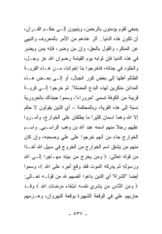 ‫ﻴﻨﺒﻐﻲ ﻟﻘﻭﻡ ﻴﺅﻤﻨﻭﻥ ﺒﺎﻟﺭﺤﻤﻥ، ﻭﻴﻨﻴﺒﻭﻥ ﺇﻟـﻰ ﺤﻜـﻡ ﺍﻟﻘـﺭﺁﻥ،‬
‫ﺃﻥ ﺘﻜﻭﻥ ﻫﺫﻩ ﺍﻟﺩﻨﻴﺎ.. ﺁﺜﺭ ﻋﻨﺩﻫﻡ ﻤﻥ ﺍﻷﻤﺭ ﺒﺎﻟﻤﻌﺭﻭﻑ ﻭﺍﻟﻨﻬﻲ‬
‫ﻋﻥ ﺍﻟﻤﻨﻜﺭ، ﻭﺍﻟﻘﻭل ﺒﺎﻟﺤﻕ، ﻭﺇﻥ ﻤﻥ ﻭﻀﺭ، ﻓﺈﻨﻪ ﻴﻤﻥ ﻭﻴﻀﺭ‬
 ‫‪  ‬‬        ‫‪ ‬‬
‫ﻓﻲ ﻫﺫﻩ ﺍﻟﺩﻨﻴﺎ ﻓﺈﻥ ﺜﻭﺍﺒﻪ ﻴﻭﻡ ﺍﻟﻘﻴﺎﻤﺔ ﺭﻀﻭﺍﻥ ﺍﷲ ﻋﺯ ﻭﺠـل،‬
‫ﻭﺍﻟﺨﻠﻭﺩ ﻓﻲ ﺠﻨﺎﺘﻪ، ﻓﺎﺨﺭﺠﻭﺍ ﺒﻨﺎ ﺇﺨﻭﺍﻨﻨﺎ، ﻤـﻥ ﻫـﺫﻩ ﺍﻟﻘﺭﻴـﺔ‬
‫ﺍﻟﻅﺎﻟﻡ ﺃﻫﻠﻬﺎ ﺇﻟﻰ ﺒﻌﺽ ﻜﻭﺭ ﺍﻟﺠﺒﺎل، ﺃﻭ ﺇﻟـﻰ ﺒﻌـﺽ ﻫـﺫﻩ‬
‫ﺍﻟﻤﺩﺍﺌﻥ ﻤﻨﻜﺭﻴﻥ ﻟﻬﺫﻩ ﺍﻟﺒﺩﻉ ﺍﻟﻤﻀﻠﺔ". ﺜﻡ ﺨﺭﺠﻭﺍ ﺇﻟـﻰ ﻗﺭﻴـﺔ‬
‫ﻗﺭﻴﺒﺔ ﻤﻥ ﺍﻟﻜﻭﻓﺔ ﺘﺴﻤﻰ "ﺤﺭﻭﺭﺍﺀ"، ﻭﺴﻤﻭﺍ ﺤﻴﻨﺫﺍﻙ ﺒﺎﻟﺤﺭﻭﺭﻴﺔ‬
‫ﻨﺴﺒﺔ ﺇﻟﻰ ﻫﺫﻩ ﺍﻟﻘﺭﻴﺔ، ﻭﺒﺎﻟﻤﺤﻜﻤﺔ – ﺃﻱ ﺍﻟﺫﻴﻥ ﻴﻘﻭﻟﻭﻥ ﻻ ﺤﻜﻡ‬
‫ﺇﻻ ﺍﷲ ﻭﻫﻤﺎ ﺍﺴﻤﺎﻥ ﻜﺜﻴﺭﺍ ﻤﺎ ﻴﻁﻠﻘﺎﻥ ﻋﻠﻰ ﺍﻟﺨﻭﺍﺭﺝ، ﻭﺃﻤـﺭﻭﺍ‬
                                ‫‪‬‬
‫ﻋﻠﻴﻬﻡ ﺭﺠﻼ ﻤﻨﻬﻡ ﺍﺴﻤﻪ ﻋﺒﺩ ﺍﷲ ﺒﻥ ﻭﻫﺏ ﺍﻟﺭﺍﺴـﺒﻲ. ﻭﺍﺴـﻡ‬
                                        ‫ﹰ‬
‫ﺍﻟﺨﻭﺍﺭﺝ ﺠﺎﺀ ﻤﻥ ﺃﻨﻬﻡ ﺨﺭﺠﻭﺍ ﻋﻠﻰ ﻋﻠﻲ ﻭﺼﺤﺒﻪ، ﻭﺇﻥ ﻜﺎﻥ‬
               ‫‪‬‬
‫ﻤﻨﻬﻡ ﻤﻥ ﻴﺸﺘﻕ ﺍﺴﻡ ﺍﻟﺨﻭﺍﺭﺝ ﻤﻥ ﺍﻟﺨﺭﻭﺝ ﻓﻲ ﺴﺒﻴل ﺍﷲ ﺃﺨـﺫﺍ‬
 ‫ﹰ‬
‫ﻤﻥ ﻗﻭﻟﻪ ﺘﻌﺎﻟﻰ: ‪ ‬ﻭ ‪‬ﻥ ﻴﺨﺭﺝ ِﻥ ﺒﻴﺘﻪ ﻤ ‪‬ـﺎﺠ ‪‬ﺍ ﺇ ﹶـﻰ ﺍﷲ‬
‫ِ‬    ‫‪‬ﻤ ‪ ‬ﹾ ‪  ‬ﻤ ‪  ِ ِ  ‬ﻬ ِ ﺭ ِ ﻟ‬
‫ﻭﺭ ‪‬ﻭﻟﻪ ﺜ ‪ ‬ﻴﺩﺭﻜﻪ ﺍﻟﻤﻭﺕ ﻓﻘﺩ ‪‬ﻗ ‪ ‬ﺃﺠﺭﻩ ﻋ ﹶﻰ ﺍﷲ ‪ ،‬ﻭﺴﻤﻭﺍ‬
         ‫ِ‬   ‫‪ ‬ﺴ ِ ِ ﹸﻡ ‪ ِ  ‬ﹾ ‪ ‬ﹾ ‪  ‬ﹸ ﹶ ﹶ ‪ ‬ﻭ ﹶﻊ َ ‪   ‬ﻠ‬
‫ﺃﻴﻀﺎ "ﺍﻟﺸﺭﺍﺓ" ﺃﻱ ﺍﻟﺫﻴﻥ ﺒﺎﻋﻭﺍ ﺃﻨﻔﺴﻬﻡ ﷲ ﻤﻥ ﻗﻭﻟـﻪ ﺘﻌـﺎﻟﻰ:‬
                                                   ‫‪‬‬
‫‪ ‬ﻭﻤﻥ ﺍﻟ ﱠﺎﺱ ‪‬ﻥ ﻴﺸ ِﻱ ﻨﻔﺴﻪ ﺍﺒﺘ ﹶﺎﺀ ﻤﺭ ‪‬ﺎﺕ ﺍﷲ ‪ ‬ﻭﻗـﺩ‬
       ‫‪  ِ ‬ﻨ ِ ﻤ ‪ ‬ﹾﺭ ﹶ ﹾ ‪ِ   ‬ﻐ ‪  ‬ﻀ ِ ِ‬
‫ﺤﺎﺭﺒﻬﻡ ﻋﻠﻲ ﻓﻲ ﺍﻟﻭﻗﻌﺔ ﺍﻟﺸﻬﻴﺭﺓ ﺒﻭﻗﻌﺔ ﺍﻟﻨﻬﺭﻭﺍﻥ، ﻭﻫـﺯﻤﻬﻡ‬


                        ‫- ٧٣٥ -‬
 