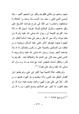 ‫ﻤﻨﻬﻡ، ﻭﻤﻨﻬﻡ ﻤﻥ ﺘﻐﺎﻟﻲ ﻓﻜﻔﺭﻫﻡ ﻭﻜﻔﺭ ﻤﻥ ﺸﺎﻴﻌﻬﻡ ﻷﻨﻬﻡ – ﻭﻗﺩ‬
‫ﺃﻭﺼﻰ ﺍﻟﻨﺒﻲ ﻟﻌﻠﻲ – ﺠﺤـﺩﻭﺍ ﺍﻟﻭﺼـﻴﺔ، ﻭﻤﻨﻌـﻭﺍ ﺍﻟﺨﻼﻓـﺔ‬
‫ﻤﺴﺘﺤﻘﻬﺎ، ﻭﺍﻨﺤﺩﺭﻭﺍ ﻤﻥ ﺫﻟﻙ ﺇﻟﻰ ﺸﺭﺡ ﺤﻭﺍﺩﺙ ﺍﻟﺘﺎﺭﻴﺦ ﻋﻠﻰ‬
‫ﻭﻓﻕ ﻤﺫﻫﺒﻬﻡ، ﻭﺘﺄﻭﻴل ﺍﻟﻭﻗﺎﺌﻊ ﺘﺄﻭﻴﻼ ﻏﺭﻴﺒﺎ، ﺃﺴﻭﻕ ﻟﻙ ﻤـﺜﻼ‬
‫ﹰ‬              ‫‪‬‬    ‫ﹰ‬
‫ﻤﻨﻪ: "ﻓﺘﺯﻋﻡ ﺍﻟﺸﻴﻌﺔ ﺃﻥ ﺭﺴﻭل ﺍﷲ ﺼﻠﻰ ﺍﷲ ﻋﻠﻴﻪ ﻭﻟﻡ ﻜـﺎﻥ‬
‫ﻴﻌﻠﻡ ﻤﻭﺘﻪ، ﻭﺃﻨﻪ ﺴﻴﺭ ﺃﺒﺎ ﺒﻜﺭ ﻭﻋﻤﺭ ﻓﻲ ﺒﻌﺙ ﺃﺴﺎﻤﺔ ﻟﺘﺨﻠﻭ ﺩﺍﺭ‬
‫ﺍﻟﻬﺠﺭﺓ ﻤﻨﻬﻤﺎ، ﻓﻴﺼﻔﻭ ﺍﻷﻤﺭ ﻟﻌﻠﻲ ﻋﻠﻴﻪ ﺍﻟﺴﻼﻡ، ﻭﻴﺒﺎﻴﻌﻪ ﻤـﻥ‬
‫ﺘﺨﻠﻑ ﻤﻥ ﺍﻟﻤﺴﻠﻤﻴﻥ ﺒﺎﻟﻤﺩﻴﻨﺔ ﻋﻠﻰ ﺴـﻜﻭﻥ ﻭﻁﻤﺄﻨﻴﻨـﺔ، ﻓـﺈﺫﺍ‬
‫ﺠﺎﺀﻫﻤﺎ ﺍﻟﺨﺒﺭ ﺒﻤﻭﺕ ﺭﺴﻭل ﺍﷲ ﺼﻠﻰ ﺍﷲ ﻋﻠﻴﻪ ﻭﺴﻠﻡ ﻭﺒﻴﻌـﺔ‬
‫ﺍﻟﻨﺎﺱ ﻟﻌﻠﻲ ﺒﻌﺩﻩ ﻜﺎﻥ ﻋﻥ ﺍﻟﻤﻨﺎﺯﻋﺔ ﻭﺍﻟﺨﻼﻓﺔ ﺃﺒﻌﺩ.. ﻓﻠﻡ ﻴﺘﻡ ﻤﺎ‬
‫ﻗﺩﺭ، ﻭﺘﺜﺎﻗل ﺃﺴﺎﻤﺔ ﺒﺎﻟﺠﻴﺵ ﺃﻴﺎﻤﺎ ﻤﻊ ﺸﺩﺓ ﺤـﺙ ﺭﺴـﻭل ﺍﷲ‬
                     ‫‪‬‬
                       ‫ﺼﻠﻰ ﺍﷲ ﻋﻠﻴﻪ ﻭﺴﻠﻡ ﻋﻠﻰ ﻨﻔﻭﺫﻩ" )١(.‬
‫ﻭﻟﻡ ﻴﻜﺘﻑ ﻏﻼﺓ ﺍﻟﺸﻴﻌﺔ ﺒﻬﺫﺍ ﺍﻟﻘﺩﺭ ﻓﻲ ﻋﻠ ‪ ،‬ﻭﻟﻡ ﻴﻘﻨﻌﻭﺍ ﺒﺄﻥ‬
                ‫ﻲ‬
‫ﺃﻓﻀل ﺍﻟﺨﻠﻕ ﺒﻌﺩ ﺍﻟﻨﺒﻲ، ﻭﺃﻨﻪ ﻤﻌﺼﻭﻡ، ﺒل ﺃﻟﻬﻭﻩ، ﻓﻤﻨﻬﻡ ﻤـﻥ‬
‫ﻗﺎل: "ﺤل ﻓﻲ ﻋﻠﻲ ﺠﺯﺀ ﺇﻟﻬﻲ، ﻭﺍﺘﺤﺩ ﺒﺠﺴﺩﻩ ﻓﻴﻪ، ﻭﺒﻪ ﻜـﺎﻥ‬
                                           ‫ﱠ‬
‫ﻴﻌﻠﻡ ﺍﻟﻐﻴﺏ، ﺇﺫ ﺃﺨﺒﺭ ﻋﻥ ﺍﻟﻤﻼﺤﻡ ﻭﺼﺢ ﺍﻟﺨﺒﺭ، ﻭﺒـﻪ ﻜـﺎﻥ‬


                                                         ‫)١(‬
                                ‫ﺸﺭﺡ ﻨﻬﺞ ﺍﻟﺒﻼﻏﺔ ١: ٤٥.‬

                      ‫- ١٦٥ -‬
 