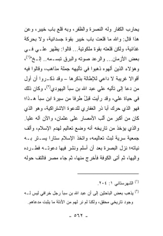 ‫ﻴﺤﺎﺭﺏ ﺍﻟﻜﻔﺎﺭ ﻭﻟﻪ ﺍﻟﻨﺼﺭﺓ ﻭﺍﻟﻅﻔﺭ، ﻭﺒﻪ ﻗﻠﻊ ﺒﺎﺏ ﺨﻴﺒﺭ، ﻭﻋﻥ‬
‫ﻫﺫﺍ ﻗﺎل: ﻭﺍﷲ ﻤﺎ ﻗﻠﻌﺕ ﺒﺎﺏ ﺨﻴﺒﺭ ﺒﻘﻭﺓ ﺠﺴﺩﺍﻨﻴﺔ، ﻭﻻ ﺒﺤﺭﻜﺔ‬
‫ﻏﺫﺍﺌﻴﺔ، ﻭﻟﻜﻥ ﻗﻠﻌﺘﻪ ﺒﻘﻭﺓ ﻤﻠﻜﻭﺘﻴﺔ... ﻗﺎﻟﻭﺍ: ﻴﻅﻬﺭ ﻋﻠـﻲ ﻓـﻲ‬
    ‫‪‬‬
‫ﺒﻌﺽ ﺍﻷﺯﻤﺎﻥ... ﻭﺍﻟﺭﻋﺩ ﺼﻭﺘﻪ ﻭﺍﻟﺒﺭﻕ ﺘﺒﺴـﻤﻪ.. ﺇﻟـﺦ")١(،‬
‫ﻭﻫﺅﻻﺀ ﺍﻟﺫﻴﻥ ﺃﻟﻬﻭﻩ ﺫﻫﺒﻭﺍ ﻓﻲ ﺘﺄﻟﻴﻬﻪ ﺠﻤﻠﺔ ﻤﺫﺍﻫﺏ، ﻭﻗﺎﻟﻭﺍ ﻓﻴﻪ‬
‫ﺃﻗﻭﺍﻻ ﻏﺭﻴﺒﺔ ﻻ ﺩﺍﻋﻲ ﻟﻺﻁﺎﻟﺔ ﺒﺫﻜﺭﻫﺎ – ﻭﻗﺩ ﺫﻜـﺭﻭﺍ ﺃﻥ ﺃﻭل‬
                                               ‫ﹰ‬
‫ﻤﻥ ﺩﻋﺎ ﺇﻟﻰ ﺘﺄﻟﻴﻪ ﻋﻠﻲ ﻋﺒﺩ ﺍﷲ ﺒﻥ ﺴﺒﺄ ﺍﻟﻴﻬﻭﺩﻱ)٢(، ﻭﻜﺎﻥ ﺫﻟﻙ‬
‫ﻓﻲ ﺤﻴﺎﺓ ﻋﻠ ‪ ،‬ﻭﻗﺩ ﺭﺃﻴﺕ ﻗﺒل ﻁﺭﻓﺎ ﻤﻥ ﺴﻴﺭﺓ ﺍﺒﻥ ﺴﺒﺄ ﻫـﺫﺍ؛‬
                       ‫ُ ﹰ‬               ‫ﻲ‬
‫ﻓﻬﻭ ﺍﻟﺫﻱ ﺤﺭﻙ ﺃﺒﺎ ﺫﺭ ﺍﻟﻐﻔﺎﺭﻱ ﻟﻠﺩﻋﻭﺓ ﺍﻻﺸﺘﺭﺍﻜﻴﺔ، ﻭﻫﻭ ﺍﻟﺫﻱ‬
‫ﻜﺎﻥ ﻤﻥ ﺃﻜﺒﺭ ﻤﻥ ﺃﱠﺏ ﺍﻷﻤﺼﺎﺭ ﻋﻠﻰ ﻋﺜﻤﺎﻥ، ﻭﺍﻵﻥ ﺁﻟﻪ ﻋﻠﻴﺎ.‬
  ‫‪‬‬                               ‫ﻟ‬
‫ﻭﺍﻟﺫﻱ ﻴﺅﺨﺫ ﻤﻥ ﺘﺎﺭﻴﺨﻪ ﺃﻨﻪ ﻭﻀﻊ ﺘﻌﺎﻟﻴﻡ ﻟﻬﺩﻡ ﺍﻹﺴﻼﻡ، ﻭﺃﻟﻑ‬
‫ﺠﻤﻌﻴﺔ ﺴﺭﻴﺔ ﻟﺒﺙ ﺘﻌﺎﻟﻴﻤﻪ، ﻭﺍﺘﺨﺫ ﺍﻹﺴﻼﻡ ﺴﺘﺎﺭﺍ ﻴﺴـﺘﺭ ﺒـﻪ‬
           ‫‪‬‬
‫ﻨﻴﺎﺘﻪ؛ ﻨﺯل ﺍﻟﺒﺼﺭﺓ ﺒﻌﺩ ﺃﻥ ﺃﺴﻠﻡ ﻭﻨﺸﺭ ﻓﻴﻬﺎ ﺩﻋﻭﺘـﻪ ﻓﻁـﺭﺩﻩ‬
‫ﻭﺍﻟﻴﻬﺎ، ﺜﻡ ﺃﺘﻰ ﺍﻟﻜﻭﻓﺔ ﻓﺄﺨﺭﺝ ﻤﻨﻬﺎ، ﺜﻡ ﺠﺎﺀ ﻤﺼﺭ ﻓﺎﻟﺘﻑ ﺤﻭﻟﻪ‬
     ‫ﹼ‬


                                                              ‫)١(‬
                                       ‫ﺍﻟﺸﻬﺭﺴﺘﺎﻨﻲ ١: ٤٠٢.‬
                                                              ‫)٢(‬
‫ﻴﺫﻫﺏ ﺒﻌﺽ ﺍﻟﺒﺎﺤﺜﻴﻥ ﺇﻟﻰ ﺃﻥ ﻋﺒﺩ ﺍﷲ ﺒﻥ ﺴﺒﺄ ﺭﺠل ﺨﺭﺍﻓﻲ ﻟﻴﺱ ﻟـﻪ‬
 ‫ﻭﺠﻭﺩ ﺘﺎﺭﻴﺨﻲ ﻤﺤﻘﻕ، ﻭﻟﻜﻨﺎ ﻟﻡ ﻨﺭ ﻟﻬﻡ ﻤﻥ ﺍﻷﺩﻟﺔ ﻤﺎ ﻴﺜﺒﺕ ﻤﺩﻋﺎﻫﻡ.‬

                       ‫- ٢٦٥ -‬
 