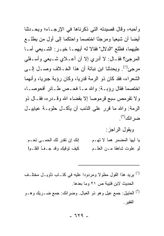 ‫ﻭﺃﺤﺒﻪ، ﻭﻗﺎل ﻗﺼﻴﺩﺘﻪ ﺍﻟﺘﻲ ﺫﻜﺭﻨﺎﻫﺎ ﻓﻲ ﺍﻹﺭﺠـﺎﺀ؛ ﻭﻴﺤـﺩﺜﻨﺎ‬
‫ﺃﻴﻀﺎ ﺃﻥ ﺸﻴﻌﻴﺎ ﻭﻤﺭﺠﺌﺎ ﺍﺨﺘﺼﻤﺎ ﻭﺍﺤﺘﻜﻤﺎ ﺇﻟﻰ ﺃﻭل ﻤﻥ ﻴﻁﻠـﻊ‬
                                 ‫ً‬      ‫‪‬‬        ‫‪‬‬
‫ﻋﻠﻴﻬﻤﺎ، ﻓﻁﻠﻊ "ﺍﻟﺩﻻل" ﻓﻘﺎﻻ ﻟﻪ ﺃﻴﻬﻤـﺎ ﺨﻴـﺭ: ﺍﻟﺸـﻴﻌﻲ ﺃﻤـﺎ‬
‫ﺍﻟﻤﺭﺠﺊ؟ ﻓﻘـﺎل: ﻻ ﺃﺩﺭﻱ ﺇﻻ ﺃﻥ ﺃﻋـﻼﻱ ﺸـﻴﻌﻲ ﻭﺃﺴـﻔﻠﻲ‬
‫ﻤﺭﺠﺊ)١(. ﻭﻴﺤﺩﺜﻨﺎ ﺍﺒﻥ ﻨﺒﺎﺘﺔ ﺃﻥ ﻫﺫﺍ ﺍﻟﺨـﻼﻑ ﻭﺼـل ﺇﻟـﻰ‬
‫ﺍﻟﺸﻌﺭﺍﺀ، ﻓﻘﺩ ﻜﺎﻥ ﺫﻭ ﺍﻟﺭﻤﺔ ﻗﺩﺭﻴﺎ، ﻭﻜﺎﻥ ﺭﺅﺒﺔ ﺠﺒﺭﻴﺎ، ﻭﺃﻨﻬﻤﺎ‬
         ‫‪‬‬                ‫‪‬‬
‫ﺍﺨﺘﺼﻤﺎ ﻓﻘﺎل ﺭﺅﺒـﺔ: ﻭﺍﷲ ﻤـﺎ ﻓﺤـﺹ ﻁـﺎﺌﺭ ﺃﻓ ‪‬ﻭ ‪‬ـﺎ،‬
   ‫ﹾﺤ ﺼ‬
‫ﻭﻻ ﺘﻘﺭﻤﺹ ﺴﺒﻊ ﹸﺭﻤﻭﺼﺎ ﺇﻻ ﺒﻘﻀﺎﺀ ﺍﷲ ﻭﻗـﺩﺭﻩ، ﻓﻘـﺎل ﺫﻭ‬
                              ‫‪‬‬   ‫ﻗ‬
‫ﺍﻟﺭﻤﺔ: ﻭﺍﷲ ﻤﺎ ﻗﺭﺭ ﻋﻠﻰ ﺍﻟﺫﺌﺏ ﺃﻥ ﻴﺄﻜـل ﺤﹸﻭﺒـﺔ ﻋﻴﺎﻴﻴـل‬
            ‫ﻠ‬
                                                 ‫ﻀﺭﺍﺌﻙ)٢(.‬
                                          ‫ﻭﻴﻘﻭل ﺍﻟﺭﺍﺠﺯ:‬
 ‫ﺇﻨﻙ ﺇﻥ ﺘﻘﺩﺭ ﻟﻙ ﺍﻟﺤ ‪‬ـﻰ ﺘ ‪‬ـﻡ‬
 ‫ﹸﺤ ‪‬‬    ‫‪‬ﻤ‬       ‫ﹾ‪ ‬‬             ‫ﻴﺎ ﺃﻴﻬﺎ ﺍﻟﻤﻀﻤﺭ ﻫﻤﺎ ﻻ ﺘﻬـﻡ‬
 ‫ﻜﻴﻑ ﺘﻭﻗﻴﻙ ﻭﻗﺩ ﺠـﻑ ﺍﻟﻘﹶـﻡ!‬
  ‫ﱠ ﻠ ‪‬‬          ‫‪‬‬                 ‫ﻟﻭ ﻋﻠﻭ‪‬ﺕ ﺸﺎﻫﻘﺎ ﻤـﻥ ﺍﻟﻌﻠـﻡ‬
                                               ‫ﹰ‬       ‫ﹶ‬



                                                             ‫)١(‬
‫ﻴﺭﻴﺩ ﻫﺫﺍ ﺍﻟﻘﻭل ﻤﻁﻭﻻ ﻭﻤﺭﺩﻭ ‪‬ﺍ ﻋﻠﻴﻪ ﻓﻲ ﻜﺘـﺎﺏ ﺘﺄﻭﻴـل ﻤﺨﺘﻠـﻑ‬
                             ‫ﺩ‬       ‫ﹰ‬
                         ‫ﺍﻟﺤﺩﻴﺙ ﻻﺒﻥ ﻗﺘﻴﺒﺔ ﺹ ١٢ ﻭﻤﺎ ﺒﻌﺩﻫﺎ.‬
                                                             ‫)٢(‬
‫ﺍﻟﻌﺎﻴﻴل: ﺠﻤﻊ ﻋﻴل ﻭﻫﻭ ﺫﻭ ﺍﻟﻌﻴﺎل. ﻭﻀﺭﺍﺌﻙ: ﺠﻤﻊ ﻀـﺭﻴﻙ ﻭﻫـﻭ‬
                                                   ‫ﺍﻟﻔﻘﻴﺭ.‬

                       ‫- ٩٢٦ -‬
 