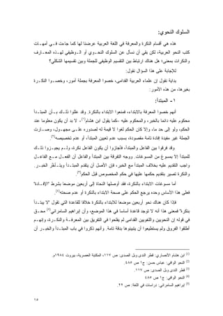 ‫ﺍﻟﺴﻠﻭﻙ ﺍﻟﻨﺤﻭﻱ:‬
‫ﻫﺫﻩ ﻫﻲ ﺃﻗﺴﺎﻡ ﺍﻟﻨﻜﺭﺓ ﻭﺍﻟﻤﻌﺭﻓﺔ ﻓﻲ ﺍﻟﻠﻐﺔ ﺍﻟﻌﺭﺒﻴﺔ ﻋﺭﻀﻨﺎ ﻟﻬﺎ ﻜﻤﺎ ﺠﺎﺀﺕ ﻓـﻲ ﺃﻤﻬـﺎﺕ‬
‫ﻜﺘﺏ ﺍﻟﻨﺤﻭ ﺍﻟﻌﺭﺒﻴﺔ، ﻟﻜﻥ ﺒﻘﻲ ﺃﻥ ﻨﺴﺄل ﻋﻥ ﺍﻟﺴﻠﻭﻙ ﺍﻟﻨﺤـﻭﻱ ﺃﻭ ﺍﻟـﻭﻅﻴﻔﻲ ﻟﻬـﺫﻩ ﺍﻟﻤﻌـﺎﺭﻑ‬
        ‫ﻭﺍﻟﻨﻜﺭﺍﺕ ﺒﻤﻌﻨﻰ؛ ﻫل ﻫﻨﺎﻙ ﺍﺭﺘﺒﺎﻁ ﺒﻴﻥ ﺍﻟﺘﻘﺴﻴﻡ ﺍﻟﻭﻅﻴﻔﻲ ﻟﻠﺠﻤﻠﺔ ﻭﺒﻴﻥ ﺘﻘﺴﻴﻤﻬﺎ ﺍﻟﺸﻜﻠﻲ؟‬
                                                      ‫ﻟﻺﺠﺎﺒﺔ ﻋﻠﻰ ﻫﺫﺍ ﺍﻟﺴﺅﺍل ﻨﻘﻭل:‬
‫ﺒﺩﺍﻴﺔ ﻨﻘﻭل ﺇﻥ ﻋﻠﻤﺎﺀ ﺍﻟﻌﺭﺒﻴﺔ ﺍﻟﻘﺩﺍﻤﻰ، ﺨﺼﻭﺍ ﺍﻟﻤﻌﺭﻓﺔ ﺒﺠﻤﻠﺔ ﺃﻤﻭﺭ، ﻭﺨﺼـﻭﺍ ﺍﻟﻨﻜـﺭﺓ‬
                                                                    ‫ﺒﻐﻴﺭﻫﺎ، ﻤﻥ ﻫﺫﻩ ﺍﻷﻤﻭﺭ:‬

                                                                        ‫١- ﺍﻟﻤﺒﺘﺩﺃ:‬
‫ﺃﻨﻬﻡ ﺨﺼﻭﺍ ﺍﻟﻤﻌﺭﻓﺔ ﺒﺎﻻﺒﺘﺩﺍﺀ، ﻓﻤﻨﻌﻭﺍ ﺍﻻﺒﺘﺩﺍﺀ ﺒﺎﻟﻨﻜﺭﺓ. ﻭﻗﺩ ﻋﻠﻠﻭﺍ ﺫﻟـﻙ ﺒـﺄﻥ ﺍﻟﻤﺒﺘـﺩﺃ‬
‫ﻤﺤﻜﻭﻡ ﻋﻠﻴﻪ ﺩﺍﺌ ‪‬ﺎ ﺒﺎﻟﺨﺒﺭ، ﻭﺍﻟﻤﺤﻜﻭﻡ ﻋﻠﻴﻪ –ﻜﻤﺎ ﻴﻘﻭل ﺍﺒﻥ ﻫﺸﺎﻡ)١(- ﻻ ﺒ ‪ ‬ﺃﻥ ﻴﻜﻭﻥ ﻤﻌﻠﻭ ‪‬ﺎ ﻋﻨﺩ‬
     ‫ﻤ‬              ‫‪‬ﺩ‬                                                  ‫ﻤ‬
‫ﺍﻟﺤﻜﻡ، ﻭﻟﻭ ﺇﻟﻰ ﺤﺩ ﻤﺎ، ﻭﺇﻻ ﻜﺎﻥ ﺍﻟﺤﻜﻡ ﻟﻐ ‪‬ﺍ ﻻ ﻗﻴﻤﺔ ﻟﻪ ﻟﺼﺩﻭﺭﻩ ﻋﻠـﻰ ﻤﺠﻬـﻭل، ﻭﺼـﺎﺭﺕ‬
                                      ‫ﻭ‬
         ‫ﺍﻟﺠﻤﻠﺔ ﻏﻴﺭ ﻤﻔﻴﺩﺓ ﺇﻓﺎﺩﺓ ﺘﺎﻤﺔ ﻤﻘﺼﻭﺩﺓ، ﺒﺴﺒﺏ ﻋﺩﻡ ﺘﻌﻴﻴﻥ ﺍﻟﻤﺒﺘﺩﺃ، ﺃﻭ ﻋﺩﻡ ﺘﺨﺼﻴﺼﻪ)٢(.‬
‫ﻭﻗﺩ ﻓﺭﻗﻭﺍ ﺒﻴﻥ ﺍﻟﻔﺎﻋل ﻭﺍﻟﻤﺒﺘﺩﺃ، ﻓﺄﺠﺎﺯﻭﺍ ﺃﻥ ﻴﻜﻭﻥ ﺍﻟﻔﺎﻋل ﻨﻜﺭﺓ، ﻭﻟـﻡ ﻴﺠﻴـﺯﻭﺍ ﺫﻟـﻙ‬
                                                                       ‫‪‬‬
‫ﻟﻠﻤﺒﺘﺩﺃ ﺇﻻ ﺒﻤﺴﻭﻍ ﻤﻥ ﺍﻟﻤﺴﻭﻏﺎﺕ. ﻭﻭﺠﻪ ﺍﻟﺘﻔﺭﻗﺔ ﺒﻴﻥ ﺍﻟﻤﺒﺘﺩﺃ ﻭﺍﻟﻔﺎﻋل ﺃﻥ ﺍﻟﻔﻌـل ﻤـﻊ ﺍﻟﻔﺎﻋـل‬
                                                                     ‫‪‬‬
‫ﻭﺍﺠﺏ ﺍﻟﺘﻘﺩﻴﻡ ﻋﻠﻴﻪ ﺒﺨﻼﻑ ﺍﻟﻤﺒﺘﺩﺃ ﻤﻊ ﺍﻟﺨﺒﺭ، ﻓﺈﻥ ﺍﻷﺼل ﺃﻥ ﻴﺘﻘﺩﻡ ﺍﻟﻤﺒﺘـﺩﺃ ﻭﻴﺘـﺄﺨﺭ ﺍﻟﺨﺒـﺭ.‬
         ‫ﱠ‬                ‫‪‬‬
                          ‫ﻭﺍﻟﻨﻜﺭﺓ ﺘﺼﻴﺭ ﺒﺘﻘﺩﻴﻡ ﺤﻜﻤﻬﺎ ﻋﻠﻴﻬﺎ ﻓﻲ ﺤﻜﻡ ﺍﻟﻤﺨﺼﻭﺹ ﻗﺒل ﺍﻟﺤﻜﻡ)٣(.‬
‫ﺃﻤﺎ ﻤﺴﻭﻏﺎﺕ ﺍﻻﺒﺘﺩﺍﺀ ﺒﺎﻟﻨﻜﺭﺓ، ﻓﻘﺩ ﺃﻭﺼﻠﻬﺎ ﺍﻟﻨﺤﺎﺓ ﺇﻟﻰ ﺃﺭﺒﻌﻴﻥ ﻤﻭﻀ ‪‬ﺎ ﺒﺸﺭﻁ "ﺍﻹﻓـﺎﺩﺓ"‬
                ‫ﻌ‬
              ‫ﻓﻌﻠﻰ ﻫﺫﺍ ﺍﻷﺴﺎﺱ ﻭﺤﺩﻩ ﻴﺭﺠﻊ ﺍﻟﺤﻜﻡ ﻋﻠﻰ ﺼﺤﺔ ﺍﻻﺒﺘﺩﺍﺀ ﺒﺎﻟﻨﻜﺭﺓ ﺃﻭ ﻋﺩﻡ ﺼﺤﺘﻪ)٤(.‬
‫ﻓﺈﺫﺍ ﻜﺎﻥ ﻫﻨﺎﻙ ﻨﺤﻭ ﺃﺭﺒﻌﻴﻥ ﻤﻭﻀ ‪‬ﺎ ﻟﻼﺒﺘﺩﺍﺀ ﺒﺎﻟﻨﻜﺭﺓ ﺨﻼ ﹰﺎ ﻟﻠﻘﺎﻋﺩﺓ ﺍﻟﺘﻲ ﺘﻘﻭل "ﻻ ﻴﺒﺘـﺩﺃ‬
                             ‫ﻓ‬                     ‫ﻌ‬
       ‫)٥(‬
‫ﻤﺤـﻕ‬         ‫ﺒﻨﻜﺭﺓ" ﻓﻤﻌﻨﻰ ﻫﺫﺍ ﺃﻨﻪ ﻻ ﺘﻭﺠﺩ ﻗﺎﻋﺩﺓ ﺃﺴﺎ ‪‬ﺎ ﻓﻲ ﻫﺫﺍ ﺍﻟﻤﻭﻀﻊ، ﻭﺃﻥ ﺇﺒﺭﺍﻫﻴﻡ ﺍﻟﺴﺎﻤﺭﺍﺌﻲ‬
                                                   ‫ﺴ‬
‫ﻓﻲ ﻗﻭﻟﻪ ﺇﻥ ﺍﻟﻨﺤﻭﻴﻴﻥ ﻭﺍﻟﻠﻐﻭﻴﻴﻥ ﺍﻟﻘﺩﺍﻤﻰ ﻟﻡ ﻴﻔﻠﺤﻭﺍ ﻓﻲ ﺍﻟﺘﻔﺭﻴﻕ ﺒﻴﻥ ﺍﻟﻤﻌﺭﻓـﺔ ﻭﺍﻟﻨﻜـﺭﺓ، ﻭﺇﻨﻬـﻡ‬
‫ﺃﻁﻠﻘﻭﺍ ﺍﻟﻔﺭﻭﻕ ﻭﻟﻡ ﻴﺴﺘﻁﻴﻌﻭﺍ ﺃﻥ ﻴﺘﺒﻴﻨﻭﻫﺎ ﺒﺩﻗﺔ ﺘﺎﻤﺔ. ﻭﺃﻨﻬﻡ ﺫﻜﺭﻭﺍ ﻓﻲ ﺒﺎﺏ ﺍﻟﻤﺒﺘـﺩﺃ ﻭﺍﻟﺨﺒـﺭ ﺃﻥ‬



                                                                                             ‫)1(‬
             ‫ﺍﺒﻥ ﻫﺸﺎﻡ ﺍﻷﻨﺼﺎﺭﻱ: ﻗﻁﺭ ﺍﻟﻨﺩﻯ ﻭﺒل ﺍﻟﺼﺩﻯ: ﺹ ٧١١، ﺍﻟﻤﻜﺘﺒﺔ ﺍﻟﻌﺼﺭﻴﺔ، ﺒﻴﺭﻭﺕ ٤٨٩١ﻡ.‬
                                                                                             ‫)2(‬
                                                     ‫ﺍﻟﻨﺤﻭ ﺍﻟﻭﺍﻓﻲ: ﻋﺒﺎﺱ ﺤﺴﻥ: ﺝ١ ﺹ ٥٨٤.‬
                                                                                             ‫)3(‬
                                                           ‫ﻗﻁﺭ ﺍﻟﻨﺩﻯ ﻭﺒل ﺍﻟﺼﺩﻯ: ﺹ ٧١١.‬
                                                                                             ‫)4(‬
                                                                 ‫ﺍﻟﻨﺤﻭ ﺍﻟﻭﺍﻓﻲ: ﺝ١ ﺹ ٥٨٤‬
                                                                                             ‫)5(‬
                                                 ‫ﺇﺒﺭﺍﻫﻴﻡ ﺍﻟﺴﺎﻤﺭﺍﺌﻲ: ﺩﺭﺍﺴﺎﺕ ﻓﻲ ﺍﻟﻠﻐﺔ: ﺹ ٢٢.‬


‫٥١‬
 