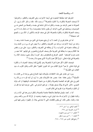 ‫٥- ﻭﺒﺎﻟﻨﺴﺒﺔ ﻟﻠﻨﻌﺕ‬
‫ﺍﺸﺘﺭﻁﻭﺍ ﻓﻴﻪ ﻤﻁﺎﺒﻘﺔ ﺍﻟﻤﻨﻌﻭﺕ ﻓﻲ ﺃﻭﺠﻪ ﺍﻹﻋﺭﺍﺏ، ﻭﻓﻲ ﺍﻟﺘﻌﺭﻴﻑ ﻭﺍﻟﺘﻨﻜﻴﺭ، ﻭﺍﺸﺘﺭﻁﻭﺍ‬
‫ﺃﻻ ﺘﻭﺼﻑ ﺍﻟﻤﻌﺭﻓﺔ ﺒﺎﻟﻨﻜﺭﺓ، ﻭﻻ ﺍﻟﻨﻜﺭﺓ ﺒﺎﻟﻤﻌﺭﻓﺔ)١(، ﻭﺴﺒﺏ ﺫﻟﻙ –ﻜﻤﺎ ﻴـﺫﻜﺭ ﺍﻷﻨﺒـﺎﺭﻱ- ﺃﻥ‬
‫ﺍﻟﻤﻌﺭﻓﺔ ﻤﺎ ﺨﺹ ﺍﻟﻭﺍﺤﺩ ﻤﻥ ﺠﻨﺴﻪ، ﻭﺍﻟﻨﻜﺭﺓ ﻤﺎ ﻜﺎﻥ ﺸﺎﺌ ‪‬ﺎ ﻓﻲ ﺠﻨﺴﻪ، ﻭﺍﻟﺼﻔﺔ ﻤﻥ ﺍﻟﻤﻌﻨﻰ ﻫـﻲ‬
                               ‫ﻌ‬
‫ﺍﻟﻤﻭﺼﻭﻑ ﻭﻴﺴﺘﺤﻴل ﻓﻲ ﺍﻟﺸﻲﺀ ﺍﻟﻭﺍﺤﺩ ﺃﻥ ﻴﻜﻭﻥ ﺸﺎﺌ ‪‬ﺎ ﻤﺨﺼﻭﺼﺎ، ﻭﺇﺫﺍ ﺍﺴـﺘﺤﺎل ﻫـﺫﺍ ﻓـﻲ‬
                        ‫‪‬‬      ‫ﻌ‬
‫ﻭﺼﻑ ﺍﻟﻤﻌﺭﻓﺔ ﺒﺎﻟﻨﻜﺭﺓ، ﻭﺍﻟﻨﻜﺭﺓ ﺒﺎﻟﻤﻌﺭﻓﺔ، ﻜﺎﻥ ﻓﻲ ﺼﻑ ﺍﻟﻭﺍﺤﺩ ﺒﺎﻻﺜﻨﻴﻥ ﺃﻭ ﺍﻻﺜﻨـﻴﻥ ﺒـﺎﻟﺠﻤﻊ‬
                                                                              ‫ﺃﺸﺩ ﺍﺴﺘﺤﺎﻟﺔ)٢(.‬
‫ﺃﻤﺎ ﺍﺒﻥ ﻫﺸﺎﻡ ﻓﻴﺭﻯ ﺃﻥ ﺍﻟﻨﻌﺕ ﻻ ﺒ ‪ ‬ﺃﻥ ﻴﺘﺒﻊ ﻤﻨﻌﻭﺘﻪ ﻓﻲ ﺍﺜﻨﻴﻥ ﻤﻥ ﺨﻤﺴﺔ ﺩﺍﺌ ‪‬ﺎ، ﻭﻫﻤـﺎ:‬
         ‫ﻤ‬                                     ‫‪‬ﺩ‬
‫ﻭﺍﺤﺩ ﻤﻥ ﺃﻭﺠﻪ ﺍﻹﻋﺭﺍﺏ، ﻭﻭﺍﺤﺩ ﻤﻥ ﺍﻟﺘﻌﺭﻴﻑ ﻭﺍﻟﺘﻨﻜﻴﺭ، ﻭﻻ ﻴﺠﻭﺯ ﻓﻲ ﺸـﺊ ﻤـﻥ ﺍﻟﻤﻨﻌـﻭﺕ‬
‫ﺃﻥ ﻴﺨﺎﻟﻑ ﻤﻨﻌﻭﺘﻪ ﻓﻲ ﺍﻹﻋﺭﺍﺏ، ﻭﻻ ﺃﻥ ﻴﺨﺎﻟﻔﻪ ﻓﻲ ﺍﻟﺘﻌﺭﻴﻑ ﻭﺍﻟﺘﻨﻜﻴﺭ، ﻭﻴﺭﺩ ﻋﻠﻰ ﻤﻥ ﻴـﻨﻘﺽ‬
      ‫‪‬‬
‫ﻫﺫﺍ ﺍﻟﻜﻼﻡ ﺒﻭﺠﻭﺩ ﻤﺎ ﻴﺨﺎﻟﻔﻪ ﻓﻲ ﺍﻟﻌﺭﺒﻴﺔ ﻤﺜل ﻭﺼﻑ ﺍﻟﻤﺭﻓﻭﻉ ﺒﺎﻟﻤﺠﺭﻭﺭ ﻓﻲ ﻗﻭﻟﻬﻡ: "ﻫﺫﺍ ﺤﺠـﺭ‬
‫ﻀﺏ ﺨﺭﺏ" ﻓﻭﺼﻔﻭﺍ ﺍﻟﺤﺠﺭ ﺍﻟﻤﺭﻓﻭﻉ ﺒﺎﻟﻤﺨﻔﻭﺽ ﻭﻫﻭ "ﺨﺭﺏ" ﻭﻤﺜل ﻤﺠﻲﺀ ﻭﺼﻑ ﺍﻟﻨﻜـﺭﺓ‬
                                                               ‫ٍ‬   ‫ٍ‬
                 ‫)٣(‬
                       ‫ﺒﺎﻟﻤﻌﺭﻓﺔ ﻓﻲ ﻗﻭﻟﻪ ﺘﻌﺎﻟﻰ: ‪‬ﻭﻴل ﻟﻜل ﻫﻤﺯﺓ ﻟﻤﺯﺓ* ﺍﻟ ِﻱ ﺠﻤﻊ ‪‬ﺎﻻ ﻭﻋﺩﺩﻩ‪‬‬
                        ‫‪ ٌ  ‬ﱢ ﹸ ﱢ ‪ ٍ   ‬ﱡ ‪ ٍ  ‬ﱠﺫ ‪   ‬ﻤ ﹰ ‪    ‬‬
‫ﻓﻭﺼﻑ ﺍﻟﻨﻜﺭﺓ "ﻜل ﻫﻤﺯﺓ ﻟﻤﺯﺓ" ﺒﺎﻟﻤﻌﺭﻓﺔ ﻭﻫﻭ )ﺍﻟﺫﻱ( ﻜﻤﺎ ﻭﺼﻔﺕ ﺍﻟﻤﻌﺭﻓـﺔ ﺒـﺎﻟﻨﻜﺭﺓ‬
‫ﻓﻲ ﻗﻭﻟﻪ ﺘﻌﺎﻟﻰ: ‪ ‬ﺤﻡ* ﹶﻨ ِﻴل ﺍﻟﻜ ﹶﺎﺏ ﻤﻥ ﺍﷲ ﺍﻟﻌ ِﻴﺯ ﺍﻟﻌ ِﻴﻡ* ﹶﺎﻓﺭ ﺍﻟ ﱠﻨﺏ ﻭ ﹶﺎﺒل ﺍﻟﺘﻭﺏ ﹶـ ِﻴ ِ‬
‫ﺘ ﺯ ُ ﹾ ِﺘ ِ ِ ‪ ِ ‬ﹾ ‪‬ﺯ ِ ﹾ ‪‬ﻠ ِ ﻏ ِ ِ ﺫ ِ ‪‬ﻗ ِ ِ ﱠ ‪ ِ ‬ﺸ ﺩ ﺩ‬
                                                                     ‫)٤(‬
                                                                           ‫ﺍﻟﻌ ﹶﺎﺏ ِﻱ ﺍﻟﻁﻭل‪‬‬
                                                                            ‫ﱠ‪ِ‬‬    ‫ﹾ ِﻘ ِ ﺫ‬
‫ﻭﻴﺭﺩ ﺍﺒﻥ ﻫﺸﺎﻡ ﻋﻠﻰ ﻫﺫﻩ ﺍﻻﻨﺘﻘﺎﺩﺍﺕ ﺒﺘﺄﻭﻴﻼﺕ ﻟﻬﺫﻩ ﺍﻟﻨﻤﺎﺫﺝ ﺤﺘﻰ ﻴﺭﺩﻫﺎ ﺇﻟـﻰ ﺍﻟﻘﺎﻋـﺩﺓ‬
‫ﺍﻷﺼﻠﻴﺔ)٥(، ﻭﻟﻴﺱ ﻫﺩﻓﻨﺎ –ﻫﻨﺎ- ﺤﺼﺭ ﻫﺫﻩ ﺍﻟﺘﺄﻭﻴﻼﺕ ﺒﻘﺩﺭ ﻤﺎ ﺃﺭﻴﺩ ﺃﻥ ﺃﻨﺒﻪ ﺇﻟﻴـﻪ ﻤـﻥ ﻜﺜـﺭﺓ‬
‫ﺍﻟﺨﺭﻭﺝ ﻋﻠﻰ ﺍﻟﻘﻭﺍﻋﺩ ﺍﻟﺨﺎﺼﺔ ﺒﺎﻟﻤﻌﺭﻓﺔ ﻭﺍﻟﻨﻜﺭﺓ، ﻤﻥ ﻨﺎﺤﻴﺔ ﺍﻻﺴﺘﺨﺩﺍﻤﺎﺕ ﺍﻟﻭﻅﻴﻔﻴﺔ ﺃﻭ ﺍﻟﺴـﻠﻭﻙ‬
‫ﺍﻟﻨﺤﻭﻱ –ﺍﻷﻤﺭ ﺍﻟﺫﻱ ﻗﺩ ﻴﺅﻜﺩ ﺼﺩﻕ ﻤﻘﻭﻟﺔ ﺩ. ﺇﺒﺭﺍﻫﻴﻡ ﺍﻟﺴﺎﻤﺭﺍﺌﻲ –ﺍﻟﺘﻲ ﻋﺭﻀﻨﺎ ﻟﻬﺎ ﻤﻨﺫ ﻗﻠﻴـل‬
                                                          ‫ﱢ‬
                                            ‫ﺃﻥ ﺍﻟﻨﻜﺭﺓ ﻭﺍﻟﻤﻌﺭﻓﺔ ﺴﻭﺍﺀ ﺘﻘﺭﻴ ‪‬ﺎ ﻓﻲ ﻜﻼﻡ ﺍﻟﻌﺭﺏ.‬
                                                           ‫ﺒ‬
‫ﺃﻤﺎ ﺩ. ﺃﺤﻤﺩ ﺴﻠﻴﻤﺎﻥ ﻓﻴﻼﺤﻅ ﻤﻼﺤﻅﺔ ﺨﺎﺼﺔ ﺒﺎﻟﻤﻌﺭﻓﺔ ﻭﺍﻟﻨﻜﺭﺓ ﻭﺩﻭﺭﻫﻤﺎ ﻓﻲ ﺍﻹﻋـﺭﺍﺏ‬
‫ﻭﺍﻟﺒﻨﺎﺀ ﻓﻴﻘﻭل ﺇﻥ ﺍﻹﻋﺭﺍﺏ ﻗﺩ ﺠﺎﺀ ﻟﺒﻴﺎﻥ ﺸﻲﺀ، ﻭﺘﻌﻴﻴﻨﻪ ﻭﺘﺤﺩﻴﺩﻩ ﺃﻭ ﻹﺯﺍﻟﺔ ﺍﻟﻠـﺒﺱ ﻭﺍﻟﻐﻤـﻭﺽ‬
‫ﻋﻨﻪ، ﻭﺍﻟﺒﻨﺎﺀ ﻋﻜﺱ ﺫﻟﻙ، ﺃﻱ ﻴﻜﻭﻥ ﻟﻠﻜﻠﻤﺎﺕ ﺍﻟﺘﻲ ﻻ ﺘﺴﺘﺩﻋﻲ ﺠﻼﺀ ﺃﻭ ﺇﻅﻬﺎ ‪‬ﺍ، ﻭﻟﻴﺱ ﻓﻴﻬﺎ ﻟﺒﺱ‬
                ‫ﺭ‬         ‫‪‬‬

                                                                                            ‫)1(‬
                                                               ‫ﺍﻟﻨﺤﻭ ﺍﻟﻭﺍﻓﻲ: ﺝ ١ ﺹ ٢١٥.‬
                                                                                            ‫)2(‬
                                                                  ‫ﺃﺴﺭﺍﺭ ﺍﻟﻌﺭﺒﻴﺔ: ﺹ ٤٩٢.‬
                                                                                            ‫)3(‬
                                                              ‫ﺍﻵﻴﺘﺎﻥ ١، ٢ ﻤﻥ ﺴﻭﺭﺓ ﺍﻟﻬﻤﺯﺓ.‬
                                                                                            ‫)4(‬
                                                              ‫ﺍﻵﻴﺎﺕ ١ - ٣ ﻤﻥ ﺴﻭﺭﺓ ﻏﺎﻓﺭ.‬
                                                                                            ‫)5(‬
                                                        ‫ﺭﺍﺠﻊ ﻗﻁﺭ ﺍﻟﻨﺩﻯ: ﺹ ٥٨٢ – ٨٨٢.‬


‫٧١‬
 