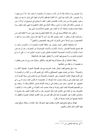 ‫ﻭﻻ ﻏﻤﻭﺽ ﻴﺭﺍﺩ ﺇﺯﺍﻟﺘﻪ، ﻓﺈﺫﺍ ﻜـﺎﻥ ﺍﻻﺴـﻡ ﻤﻌﺭﻓـﺔ، ﻭﺍﻟﻤﻌﺭﻓـﺔ ﻭﺍﻀـﺤﺔ –ﻻ ﻟـﺒﺱ ﻓﻴﻬـﺎ‬
‫ﻭﻻ ﻏﻤﻭﺽ- ﻜﺎﻥ ﺍﻟﺒﻨﺎﺀ ﺒﻬﺎ ﺃﻭﻟﻰ، ﺃﻤﺎ ﺍﻟﻨﻜﺭﺓ ﻓﻴﺴﺘﻘﻴﻡ ﺍﻹﻋﺭﺍﺏ ﻓﻴﻬﺎ؛ ﻜﻲ ﺘﺯﻴل ﻤﺎ ﺒﻬﺎ ﻤﻥ ﺇﺒﻬﺎﻡ‬
‫ﻭﻏﻤﻭ، ﻴﺘﻀﺢ ﻫﺫﺍ ﻤﻥ ﺒﺎﺏ ﺍﻟﻨﺩﺍﺀ، ﻓﺎﻟﻤﻨﺎﺩﻯ ﺍﻟﻤﻔﺭﺩ ﺍﻟﻌﹶﻡ ﻻ ﻴﺤﺘﺎﺝ ﺇﻟﻰ ﺘﻭﻀﻴﺢ ﺃﻭ ﺇﺯﺍﻟﺔ ﻟـﺒﺱ‬
                                 ‫‪‬ﻠ‬
‫ﺃﻭ ﻏﻤﻭﺽ، ﻟﺫﻟﻙ ﻜﺎﻥ ﺍﻟﺒﻨﺎﺀ ﺒﻪ ﺃﻭﻟﻰ، ﻭﻫﻜﺫﺍ ﺍﻟﺤﺎل ﻓﻲ ﺍﻟﻨﻜﺭﺓ ﺍﻟﻤﻘﺼﻭﺩﺓ، ﻓﻬﻲ ﻨﻜﺭﺓ ﻤﻘﺼـﻭﺩﺓ‬
                ‫ﻤﻌﻴﻨﺔ ﻤﺤﺩﺩﺓ ﻭﻟﻴﺴﺕ ﺸﺎﺌﻌﺔ، ﺃﻤﺎ ﺇﺫﺍ ﻜﺎﻨﺕ ﻏﻴﺭ ﻤﻘﺼﻭﺩﺓ ﻓﺎﻹﻋﺭﺍﺏ ﺃﻭﻟﻰ ﺒﻬﺎ.‬
‫ﻭﻋﻜﺱ ﻫﺫﻩ ﺍﻟﻌﻼﻗﺔ ﻴﻭﺠﺩ ﻓﻲ ﺒﺎﺏ )ﻻ ﺍﻟﻨﺎﻓﻴﺔ ﻟﻠﺠﻨﺱ( ﺤﻴﺙ ﻴﺒ ﹶﻰ ﺍﺴﻡ ﻻ ﺍﻟﻨﺎﻓﻴﺔ ﻟﻠﺠـﻨﺱ‬
                      ‫‪ ‬ﻨ‬
‫ﺭﻏﻡ ﻜﻭﻨﻪ ﻨﻜﺭﺓ، ﻭﻴﻌﻠل ﺩ. ﺃﺤﻤﺩ ﺴﻠﻴﻤﺎﻥ ﺫﻟﻙ ﺒﺄﻥ "ﺍﺴﻡ ﻻ" ﺘﻔﻴﺩ ﺍﻟﺸـﻤﻭل ﻭﺍﻟﻌﻤـﻭﻡ، ﻭﻻ ﺘﻔﻴـﺩ‬
                  ‫ﺍﻟﺘﺨﺼﻴﺹ؛ ﻭﻤﻥ ﺜﻡ ﻓﻼ ﺩﺍﻋﻲ ﻟﻺﻋﺭﺍﺏ ﺍﻟﺫﻱ ﻴﻔﻴﺩ ﺍﻟﺘﺨﺼﻴﺹ ﻭﺍﻟﺘﻌﻴﻴﻥ)١(.‬
                                                                ‫ﹶ‪‬‬
‫ﺃﻤﺎ ﻤﻼﺤﻅﺔ ﺍﻟﺩﻜﺘﻭﺭ ﺃﺤﻤﺩ ﺴﻠﻴﻤﺎﻥ ﻋﻥ ﻋﻼﻗﺔ ﺍﻟﻨﻜﺭﺓ ﻭﺍﻟﻤﻌﺭﻓـﺔ ﺒـﺎﻹﻋﺭﺍﺏ ﻭﺍﻟﺒﻨـﺎﺀ‬
‫ﻓﻘﺩ ﺘﺼﺢ ﺒﺎﻟﻨﺴﺒﺔ ﻟﻠﻀﻤﺎﺌﺭ ﻭﺃﺴﻤﺎﺀ ﺍﻹﺸﺎﺭﺓ ﻭﺍﻷﺴﻤﺎﺀ ﺍﻟﻤﻭﺼﻭﻟﺔ ﻤﻥ ﺍﻟﻤﻌﺎﺭﻑ ﺭﻏﻡ ﺃﻥ ﺒﻌـﺽ‬
‫ﺃﺴﻤﺎﺀ ﺍﻹﺸﺎﺭﺓ ﻭﺍﻷﺴﻤﺎﺀ ﺍﻟﻤﻭﺼﻭﻟﺔ ﺍﻟﺨﺎﺼﺔ ﺒﺎﻟﻤﺜﻨﻰ ﺘﻌﺭﺏ ﺇﻋﺭﺍﺏ ﺍﻟﻤﺜﻨﻰ ﺃﻤـﺎ ﺒـﺎﻗﻲ ﺃﻨـﻭﺍﻉ‬
                    ‫ﺍﻟﻤﻌﺎﺭﻑ ﻓﺘﻌﺭﺏ، ﻭﻻ ﻴﺼﺢ ﻓﻴﻬﺎ ﺍﻟﺒﻨﺎﺀ، ﻭﻻ ﺘﻨﻁﺒﻕ ﻋﻠﻴﻬﺎ ﻫﺫﻩ ﺍﻟﻤﻼﺤﻅﺔ.‬
‫ﻭﻫﻜﺫﺍ ﻨﻼﺤﻅ ﺃﻥ ﻜل ﻤﺤﺎﻭﻟﺔ ﻟﺭﺒﻁ ﺍﻟﺘﻌﺭﻴﻑ ﻭﺍﻟﺘﻨﻜﻴﺭ ﺒﺴﻠﻭﻙ ﻨﺤـﻭﻱ ﺨـﺎﺹ ﻴﻘﺎﺒﻠﻬـﺎ‬
                                                      ‫ﻤﺎ ﻴﻨﻘﻀﻬﺎ ﺃﻭ ﻤﺎ ﻴﻘﻠل ﻤﻥ ﺇﺤﻜﺎﻤﻬﺎ.‬
‫ﻤﻤﺎ ﺴﺒﻕ ﻴﺘﻀﺢ ﻜﻴﻑ ﺘﻌﺎﻤل ﻋﻠﻤﺎﺀ ﺍﻟﻌﺭﺒﻴﺔ ﻤﻊ ﻫﺫﻩ ﺍﻟﻔﺼﻴﻠﺔ ﺍﻟﻨﺤﻭﻴﺔ -ﻓﺼﻴﻠﺔ "ﺍﻟﻨﻜـﺭﺓ‬
‫ﻭﺍﻟﻤﻌﺭﻓﺔ"- ﺒﺩﺍﻴﺔ ﻤﻥ ﺘﺤﺩﻴﺩ ﻤﻔﻬﻭﻡ ﺍﻟﻤﺼﻁﻠﺢ ﻭﺩﻻﻟﺘﻪ، ﺇﻟﻰ ﺘﻘﺴﻴﻡ ﻜل ﻤـﻥ ﺍﻟﻨﻜـﺭﺓ ﻭﺍﻟﻤﻌﺭﻓـﺔ‬
‫ﺇﻟﻰ ﺃﻗﺴﺎﻡ ﻓﻬﻨﺎﻙ ﺍﻟﻨﻜﺭﺓ ﺍﻟﻤﺤﻀﺔ ﻭﻏﻴﺭ ﺍﻟﻤﺤﻀﺔ ﻭﺍﻟﻤﻌﺭﻓﺔ ﺒﺩﻭﺭﻫﺎ ﺘﻨﻘﺴﻡ ﺇﻟﻰ ﺴﺒﻌﺔ ﺃﻗﺴﺎﻡ ﻜـل‬
‫ﻗﺴﻡ ﻤﻨﻬﺎ ﻴﻨﻘﺴﻡ ﺇﻟﻰ ﺩﺭﺠﺎﺕ ﺒﺤﺴﺏ ﺸﺩﺓ ﺘﻌﺭﻓﻪ، ﺃﻭ ﺘﺨﺼﺼﻪ، ﻓـﺄﻗﻭﻯ ﺍﻟﻤﻌـﺎﺭﻑ ﻓـﻲ ﺭﺃﻱ‬
‫ﺍﻟﺠﻤﻬﻭﺭ ﻫﻭ ﺍﻟﻀﻤﻴﺭ، ﻭﻫﻭ ﺒﺩﻭﺭﻩ ﻴﻨﻘﺴﻡ ﺇﻟﻰ ﺩﺭﺠﺎﺕ ﺃﻗﻭﺍﻫﺎ ﻀﻤﻴﺭ ﺍﻟﻤﺘﻜﻠﻡ ﻭﻫﻜـﺫﺍ. ﻭﻴﺘﻀـﺢ‬
‫ﻤﻥ ﺘﻘﺴﻴﻤﻬﻡ ﻟﻠﻤﻌﺭﻓﺔ ﺃﻴ ‪‬ﺎ ﺃﻨﻬﻡ ﺭﺘﺒﻭﻫﺎ ﺩﺭﺠﺎﺕ ﺒﺤﺴﺏ ﺃﺼـﺎﻟﺘﻬﺎ ﻓـﻲ ﺍﻟﺘﻌﺭﻴـﻑ، ﺃﻭ ﻗﻴﺎﻤﻬـﺎ‬
                                                          ‫ﻀ‬
‫ﺒﺎﻟﺘﻌﺭﻴﻑ ﺒﻌﺩ ﺃﻥ ﻜﺎﻨﺕ ﻓﻲ ﺍﻷﺼل ﻨﻜﺭﺓ ﻤﺜل ﺍﻟﻤﻌﺭﻑ ﺒﺄل، ﻭﺍﻻﺴﻡ ﺍﻟﻨﻜﺭﺓ ﺍﻟﻤﻀـﺎﻑ ﻟﻤﻌﺭﻓـﺔ‬
                                   ‫‪‬‬
‫ﻭﺍﻟﻤﻨﺎﺩﻯ ﺍﻟﻨﻜﺭﺓ ﻏﻴﺭ ﺍﻟﻤﻘﺼﻭﺩﺓ، ﻜﻤﺎ ﻜﺎﻥ ﻟﻜل ﻗﺴﻡ ﻤﻥ ﻫﺫﻩ ﺍﻷﻗﺴﺎﻡ ﺃﺤﻜﺎﻤﻪ ﺍﻟﻨﺤﻭﻴﺔ ﻭﺍﻟﻠﻔﻅﻴـﺔ،‬
                                                 ‫ﺍﻟﻨﺎﺒﻌﺔ ﺠﻤﻴﻌﻬﺎ ﻤﻥ ﻜﻭﻨﻪ ﻤﻌﺭﻓﺔ ﺃﻭ ﻨﻜﺭﺓ.‬
‫ﻓﻬﻨﺎﻙ ﻤﻭﺍﻗﻊ ﺘﻤﺘﻨﻊ ﻓﻴﻬﺎ ﺍﻟﻨﻜﺭﺓ ﻭﺘﻔﻀل ﻓﻴﻬﺎ ﺍﻟﻤﻌﺭﻓﺔ، ﻤﺜل ﺍﻻﺒﺘﺩﺍﺀ، ﻭﻫﻨﺎﻙ ﻤﻭﺍﻗﻊ ﺘﺠﺏ‬
                                                         ‫ﻓﻴﻬﺎ ﺍﻟﻨﻜﺭﺓ ﻤﺜل ﺍﻟﺤﺎل ﻭﺍﻟﺘﻤﻴﻴﺯ.‬




                                                                                        ‫)1(‬
                                                  ‫ﻓﻲ ﻋﻠﻡ ﺍﻟﻠﻐﺔ ﺍﻟﺘﻘﺎﺒﻠﻲ: ﺹ ٦١١ – ٧١١.‬


‫٨١‬
 