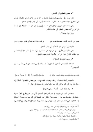 ‫١- ﻤﻌﻨﻰ ﺍﻟﺘﻌﻅﻴﻡ ﺃﻭ ﺍﻟﺘﺤﻘﻴﺭ:‬
‫ﻓﻔﻲ ﺠﻤﻠﺔ ﻤﺜل: ﻓﺭﺩﻭﺴﻲ ﺸﺎﻋﺭﻱ ﺘﻭﺍﻨﺎﺴﺕ = )ﺍﻟﻔﺭﺩﻭﺴﻲ ﺸﺎﻋﺭ ﻗـﺩﻴﺭ( ﻓـﺈﻥ ﺍﻟﻴـﺎﺀ‬
        ‫ﻓﻲ "ﺸﺎﻋﺭﻱ" ﺘﻔﻴﺩ ﺍﻟﺘﻌﻅﻴﻡ – ﻜﻤﺎ ﺘﺫﻜﺭ ﺩ. ﻁﻠﻌﺕ ﺒﺼﺎﺭﻯ- ﺇﻟﻰ ﺠﺎﻨﺏ ﺇﻓﺎﺩﺘﻬﺎ ﺍﻟﺘﻨﻜﻴﺭ.‬
‫ﻭﻓﻲ ﺠﻤﻠﺔ ﻤﺜل: "ﭙﺭﻭﻴﺯ ﻤﺭﺩﻱ ﻨﺎﺩﺭﺴﺕ" = )ﭙﺭﻭﻴﺯ ﺭﺠل ﻏﻴﺭ ﻤﺴـﺘﻘﻴﻡ( ﻓـﺈﻥ ﺍﻟﻴـﺎﺀ‬
                                         ‫ﻓﻲ "ﻤﺭﺩﻱ" ﺘﻔﻴﺩ ﻤﻌﻨﻰ ﺍﻟﺘﺤﻘﻴﺭ ﺇﻟﻰ ﺠﺎﻨﺏ ﺍﻟﺘﻨﻜﻴﺭ.‬
                                                              ‫ﻭﻤﺜل ﻗﻭل ﺤﺎﻓﻅ)١(:‬


‫ـﻪ ـﺭﺩﻩ ﺃﻱ ـﺭﺩ ـﺭﻭﺭﺩﻱ‬
     ‫ﺨـ ﻴـ‬       ‫ﭙﺭﺘﺠﺭﺒـ ﻜـ‬                    ‫ـﺕ ـﺭﺩﻱ‬
                                                   ‫ـﺭﺩﻱ ـﺩ ـﺩ ﻫﻤـ ﻤـ‬
                                                            ‫ﺒﺎﻴـ ﺒﻠﻨـ‬ ‫ﻤـ‬

                                 ‫ﻓﺎﻟﻴﺎﺀ ﻓﻲ "ﻤﺭﺩﻱ" ﺘﻔﻴﺩ ﺍﻟﺘﻌﻅﻴﻡ ﺇﻟﻰ ﺠﺎﻨﺏ ﺍﻟﺘﻨﻜﻴﺭ.‬
‫ﻭﻓﻲ ﻤﺜل "ﺩﺭﻭﻏﮕﻭﻱ ﻨﺎﺩﺍﻥ ﺩﺭ ﻨﺯﺩ ﺨﺭﺩﻤﻨﺩ ﺁﺩﻡ ﺒﺴﺘﻲ ﺍﺴﺕ" )ﺍﻟﻜﺎﺫﺏ ﺍﻟﺠﺎﻫل ﻤﺤﺘﻘـﺭ‬
                            ‫ﻋﻨﺩ ﻋﻘﻼﺀ ﺍﻟﻨﺎﺱ( ﻓﺎﻟﻴﺎﺀ ﻓﻲ "ﺩﺭﻭﻏﮕﻭﻱ" ﺃﻓﺎﺩﺕ ﻤﻌﻨﻰ ﺍﻟﺘﺤﻘﻴﺭ.‬

                                                    ‫٢- ﻤﻌﻨﻰ ﺍﻟﻤﻔﻌﻭل ﺍﻟﻤﻁﻠﻕ:‬
‫ﻗﺩ ﺘﻔﻴﺩ ﺍﻟﻴﺎﺀ ﻤﻌﻨﻰ ﺍﻟﻤﻔﻌﻭل ﺍﻟﻤﻁﻠﻕ ﺇﺫﺍ ﺃ ِـﻴﻔﺕ ﺇﻟـﻰ ﺍﻟﻤﺼـﺩﺭ ﻓـﻲ ﻤﺜـل ﻗـﻭل‬
                            ‫ُﻀ ‪ ‬ﹶ‬
                                                                            ‫ﺍﻟﻔﺭﺩﻭﺴﻲ)٢(:‬


‫ـﺩ ﺁﻭﺍﺯﺵ ﺍﺯ ـﺎﻩ ـﺎﺭ‬
  ‫ﺠـ ﺴـ‬           ‫ﭽ ـﺎﻥ ﻜﺎﻤـ‬
                         ‫ﻨـ‬                    ‫ـﺎﻫﻭﺍﺭ‬
                                                    ‫ـﺩﻨﻲ ﺸـــ‬
                                                            ‫ـﺩ ﺨﻨﺩﻴـــ‬
                                                                     ‫ﺒﻨﺩﻴـــ‬

‫ﻓﺎﻟﻤﺼﺩﺭ ﺃﻟﺤﻘﺕ ﺒﻪ ﻴﺎﺀ، ﻭﺃﻋﻘﺒﻪ ﻭﺼﻑ؛ ﻓﺄﺼﺒﺢ ﻴﺩل ﻋﻠﻰ ﻤﻌﻨﻰ ﺍﻟﻤﻔﻌـﻭل ﺍﻟﻤﻁﻠـﻕ،‬
                 ‫ﻭﻟﻌل ﻫﺫﺍ ﻤﻥ ﺁﺜﺎﺭ ﺍﻟﻌﺭﺒﻴﺔ ﻓﻲ ﺍﻟﻔﺎﺭﺴﻴﺔ –ﻜﻤﺎ ﻴﺫﻜﺭ- ﺩ. ﻤﺤﻤﺩ ﺘﻘﻲ ﺒﻬﺎﺭ)٣(.‬

                                      ‫٣- ﻭﻗﺩ ﺘﻔﻴﺩ ﺍﻟﻴﺎﺀ –ﺃﻴ ‪‬ﺎ- ﻤﻌﻨﻰ ﺍﻟﻤﺭﺓ:‬
                                                    ‫ﻀ‬
‫ﻭﻤﺼﺩﺭ ﺍﻟﻤﺭﺓ ﻓﻲ ﺍﻟﻌﺭﺒﻴﺔ ﺃﻭ ﺍﺴﻡ ﺍﻟﻤﺭﺓ ﻫﻭ ﺍﻟﻤﺼﺩﺭ ﺍﻟﺫﻱ ﻴﺩل ﻋﻠﻰ ﻭﻗﻭﻉ ﺍﻟﻔﻌل ﻤـﺭﺓ‬
‫ﻭﺍﺤﺩﺓ ﻤﺜل: ﻀﺭﺒﺕ ﻀﺭﺒﺔ، ﻭﺭﻤﻴﺕ ﺭﻤﻴﺔ. ﻭﺘﺄﺘﻲ ﻫﺫﻩ ﺍﻟﺼﻴﻐﺔ ﻓﻲ ﺍﻟﻔﺎﺭﺴﻴﺔ ﻋﻥ ﻁﺭﻴﻕ ﺯﻴـﺎﺩﺓ‬
‫"ﻴﺎﺀ ﺍﻟﺘﻨﻜﻴﺭ" ﻋﻠﻰ ﺍﻟﻤﺼﺩﺭ، ﻤﺜل: "ﺯﺩﻡ ﺍﻭﺭﺍﺯﺩﻨﻲ" = )ﻀﺭﺒﺘﻪ ﻀﺭﺒﺔ( ﻭ"ﮔـﺭﻓﺘﻡ ﺍﻭﺭﺍﻜﺭﻓﺘـﻲ"‬

                                                                                         ‫)1(‬
                                        ‫ﻨﻘﻼ ﻋﻥ ﺍﺴﻡ ﺠﻨﺱ ﻭﻤﻌﺭﻓﺔ ﻭﻨﻜﺭﺓ، ﺹ ٧٢، ﻭﺘﺭﺠﻤﺘﻪ:‬
                                                                                ‫ﹰ‬
                   ‫- ﻴﺠﺏ ﺃﻥ ﻴﻜﻭﻥ ﺍﻟﻤﺭﺀ ﻋﻅﻴﻡ ﺍﻟﻬﻤﺔ، ﻓﺈﺫﺍ ﺤﻨﻜﺘﻪ ﺍﻟﺘﺠﺎﺭﺏ، ﻴﺼﺒﺢ ﻋﺎﻗﻼ ﻤﺭﺒﻰ.‬
                         ‫ﹰ‬
                                                                                         ‫)2(‬
                                                          ‫ﻨﻔﺱ ﺍﻟﻤﺭﺠﻊ ﻭﺍﻟﺼﻔﺤﺔ، ﻭﺘﺭﺠﻤﺘﻪ:‬
                                    ‫- ﻓﻀﺤﻙ ﻀﺤﻜﺔ ﻤﻠﻜﻴﺔ، ﻜﻤﺎ ﺠﺎﺀ ﺼﻭﺘﻪ ﻤﻥ ﺃﻋﻤﺎﻕ ﺍﻟﺒﺌﺭ.‬
                                                                                         ‫)3(‬
                                                             ‫ﺴﺒﻙ ﺸﻨﺎﺴﻲ: ﺝ١، ﺹ ٥١٤.‬


‫١٣‬
 