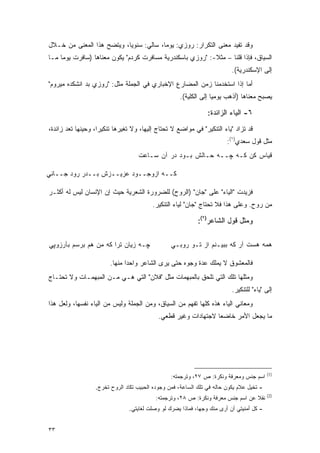 ‫ﻭﻗﺩ ﺘﻔﻴﺩ ﻤﻌﻨﻰ ﺍﻟﺘﻜﺭﺍﺭ: ﺭﻭﺯﻱ: ﻴﻭ ‪‬ﺎ، ﺴﺎﻟﻲ: ﺴﻨﻭ ‪‬ﺎ، ﻭﻴﺘﻀﺢ ﻫﺫﺍ ﺍﻟﻤﻌﻨﻰ ﻤﻥ ﺨـﻼل‬
                           ‫ﻴ‬             ‫ﻤ‬
‫ﺍﻟﺴﻴﺎﻕ، ﻓﺈﺫﺍ ﻗﻠﻨﺎ – ﻤﺜﻼ-: "ﺭﻭﺯﻱ ﺒﺎﺴﻜﻨﺩﺭﻴﺔ ﻤﺴﺎﻓﺭﺕ ﻜﺭﺩﻡ" ﻴﻜﻭﻥ ﻤﻌﻨﺎﻫﺎ )ﺴﺎﻓﺭﺕ ﻴﻭ ‪‬ﺎ ﻤـﺎ‬
     ‫ﻤ‬                                                      ‫ﹰ‬
                                                                           ‫ﺇﻟﻰ ﺍﻹﺴﻜﻨﺩﺭﻴﺔ(.‬
‫ﺃﻤﺎ ﺇﺫﺍ ﺍﺴﺘﺨﺩﻤﻨﺎ ﺯﻤﻥ ﺍﻟﻤﻀﺎﺭﻉ ﺍﻹﺨﺒﺎﺭﻱ ﻓﻲ ﺍﻟﺠﻤﻠﺔ ﻤﺜل: "ﺭﻭﺯﻱ ﺒﺩ ﺍﻨﺸﻜﺩﻩ ﻤﻴﺭﻭﻡ"‬
                                                     ‫ﻴﺼﺒﺢ ﻤﻌﻨﺎﻫﺎ )ﺃﺫﻫﺏ ﻴﻭﻤ ‪‬ﺎ ﺇﻟﻰ ﺍﻟﻜﻠﻴﺔ(.‬
                                                                   ‫ﻴ‬

                                                                ‫٦- ﺍﻟﻴﺎﺀ ﺍﻟﺯﺍﺌﺩﺓ:‬
‫ﻗﺩ ﺘﺯﺍﺩ "ﻴﺎﺀ ﺍﻟﺘﻨﻜﻴﺭ" ﻓﻲ ﻤﻭﺍﻀﻊ ﻻ ﺘﺤﺘﺎﺝ ﺇﻟﻴﻬﺎ، ﻭﻻ ﺘﻐﻴﺭﻫﺎ ﺘﻨﻜﻴ ‪‬ﺍ، ﻭﺤﻴﻨﻬﺎ ﺘﻌﺩ ﺯﺍﺌﺩﺓ،‬
       ‫ﹸ ‪‬‬         ‫ﺭ‬                                                        ‫ﹸ‪‬‬
                                                                         ‫ﻤﺜل ﻗﻭل ﺴﻌﺩﻱ)١(:‬
                                    ‫ﻗﻴﺎﺱ ﻜﻥ ﻜـﻪ ﭽــﻪ ﺤـﺎﻟﺵ ﺒـﻭﺩ ﺩﺭ ﺁﻥ ﺴـﺎﻋﺕ‬

‫ﻜــﻪ ﺍﺯﻭﺠــﻭﺩ ﻋﺯﻴــﺯﺵ ﺒــﺩﺭ ﺭﻭﺩ ﺠــﺎﻨﻲ‬

‫ﻓﺯﻴﺩﺕ "ﺍﻟﻴﺎﺀ" ﻋﻠﻰ "ﺠﺎﻥ" )ﺍﻟﺭﻭﺡ( ﻟﻠﻀﺭﻭﺭﺓ ﺍﻟﺸﻌﺭﻴﺔ ﺤﻴﺙ ﺇﻥ ﺍﻹﻨﺴﺎﻥ ﻟﻴﺱ ﻟﻪ ﺃﻜﺜـﺭ‬
                                         ‫ﻤﻥ ﺭﻭﺡ. ﻭﻋﻠﻰ ﻫﺫﺍ ﻓﻼ ﺘﺤﺘﺎﺝ "ﺠﺎﻥ" ﻟﻴﺎﺀ ﺍﻟﺘﻨﻜﻴﺭ.‬

                                                            ‫ﻭﻤﺜل ﻗﻭل ﺍﻟﺸﺎﻋﺭ)٢(:‬

‫ﭽـﻪ ﺯﻴﺎﻥ ﺘﺭﺍ ﻜﻪ ﻤﻥ ﻫﻡ ﺒﺭﺴﻡ ﺒﺂﺭﺯﻭﭙﻲ‬               ‫ﻫﻤﻪ ﻫﺴﺕ ﺁﺭ ﻜﻪ ﺒﺒﻴـﻨﻡ ﺍﺯ ﺘـﻭ ﺭﻭﺒـﻲ‬

                        ‫ﻓﺎﻟﻤﻌﺸﻭﻕ ﻻ ﻴﻤﻠﻙ ﻋﺩﺓ ﻭﺠﻭﻩ ﺤﺘﻰ ﻴﺭﻯ ﺍﻟﺸﺎﻋﺭ ﻭﺍﺤ ‪‬ﺍ ﻤﻨﻬﺎ.‬
                               ‫ﺩ‬
‫ﻭﻤﺜﻠﻬﺎ ﺘﻠﻙ ﺍﻟﺘﻲ ﺘﻠﺤﻕ ﺒﺎﻟﻤﺒﻬﻤﺎﺕ ﻤﺜل "ﻓﻼﻥ" ﺍﻟﺘﻲ ﻫـﻲ ﻤـﻥ ﺍﻟﻤﺒﻬﻤـﺎﺕ ﻭﻻ ﺘﺤﺘـﺎﺝ‬
                                                                           ‫ﺇﻟﻰ "ﻴﺎﺀ" ﻟﻠﺘﻨﻜﻴﺭ.‬
‫ﻭﻤﻌﺎﻨﻲ ﺍﻟﻴﺎﺀ ﻫﺫﻩ ﻜﻠﻬﺎ ﺘﻔ ‪‬ﻡ ﻤﻥ ﺍﻟﺴﻴﺎﻕ، ﻭﻤﻥ ﺍﻟﺠﻤﻠﺔ ﻭﻟﻴﺱ ﻤﻥ ﺍﻟﻴﺎﺀ ﻨﻔﺴﻬﺎ، ﻭﻟﻌل ﻫﺫﺍ‬
                                                     ‫ﹸ ﹾﻬ‬
                                            ‫ﻤﺎ ﻴﺠﻌل ﺍﻷﻤﺭ ﺨﺎﻀ ‪‬ﺎ ﻻﺠﺘﻬﺎﺩﺍﺕ ﻭﻏﻴﺭ ﻗﻁﻌﻲ.‬
                                                                 ‫ﻌ‬




                                                                                           ‫)1(‬
                                                 ‫ﺍﺴﻡ ﺠﻨﺱ ﻭﻤﻌﺭﻓﺔ ﻭﻨﻜﺭﺓ: ﺹ ٧٢، ﻭﺘﺭﺠﻤﺘﻪ:‬
                  ‫- ﺘﺨﻴل ﻋﻼﻡ ﻴﻜﻭﻥ ﺤﺎﻟﻪ ﻓﻲ ﺘﻠﻙ ﺍﻟﺴﺎﻋﺔ، ﻓﻤﻥ ﻭﺠﻭﺩﻩ ﺍﻟﺤﺒﻴﺏ ﺘﻜﺎﺩ ﺍﻟﺭﻭﺡ ﺘﺨﺭﺝ.‬
                                                                                           ‫)2(‬
                                           ‫ﻨﻘﻼ ﻋﻥ ﺍﺴﻡ ﺠﻨﺱ ﻤﻌﺭﻓﺔ ﻭﻨﻜﺭﺓ: ﺹ ٨٢، ﻭﺘﺭﺠﻤﺘﻪ:‬
                                                                                  ‫ﹰ‬
                                ‫- ﻜل ﺃﻤﻨﻴﺘﻲ ﺃﻥ ﺃﺭﻯ ﻤﻨﻙ ﻭﺠ ‪‬ﺎ، ﻓﻤﺎﺫﺍ ﻴﻀﺭﻙ ﻟﻭ ﻭﺼﻠﺕ ﻟﻐﺎﻴﺘﻲ.‬
                                                             ‫ﻬ‬


‫٣٣‬
 