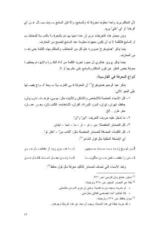 ‫ﻷﻥ ﺍﻟﻤﺘﻜﻠﻡ ﻴﺭﻴﺩ ﻭﺍﺤ ‪‬ﺍ ﻤﻌﻠﻭ ‪‬ﺎ ﻤﻌﺭﻭ ﹰﺎ ﻟﻪ ﻭﻟﻠﺴﺎﻤﻊ، ﻭﺇﻻ ﻓﺈﻥ ﺍﻟﺴﺎﻤﻊ ﺴـﻭﻑ ﻴﺴـﺄل ﻋـﻥ ﺃﻱ‬
                                              ‫ﻓ‬       ‫ﻤ‬       ‫ﺩ‬
                                                                  ‫"ﻓﺭﻫﺎﺩ" ﺃﻭ ﺃﻱ "ﻋﻠﻲ" ﻴﺭﻴﺩ.‬
‫ﻭﻤﻥ ﻤﺠﻤل ﻫﺫﻩ ﺍﻟﺘﻌﺭﻴﻔﺎﺕ ﻨﺭﻯ ﺃﻥ ﻋﺩ ‪‬ﺍ ﻤﻨﻬﺎ ﻴﻬـﺘﻡ ﺒﺎﻟﻤﻌﺭﻓـﺔ ﺒﺎﻟﻨﺴـﺒﺔ ﻟﻠﻤﺨﺎﻁـﺏ‬
                                        ‫ﺩ‬
          ‫ﺃﻭ ﺍﻟﺴﺎﻤﻊ ﻓﺎﻟﻜﻠﻤﺔ ﻻ ﺒ ‪ ‬ﺃﻥ ﺘﻜﻭﻥ ﻤﻌﻬﻭﺩﺓ ﻤﻌﻠﻭﻤﺔ ﻋﻨﺩ ﺍﻟﺴﺎﻤﻊ ﻟﺘﺼﺒﺢ ﻤﻥ ﺍﻟﻤﻌﺎﺭﻑ.‬
                                                             ‫‪‬ﺩ‬
‫ﻴﻨﻤﺎ ﻴﺫﻜﺭ "ﻫﻤﺎﻴﻭﻨﻔﺭﺥ" ﻀﺭﻭﺭﺓ ﻋﻠﻡ ﻜل ﻤﻥ ﺍﻟﻤﺨﺎﻁﺏ ﻭﺍﻟﻤﺘﻜﻠﻡ ﺒﻬﺫﻩ ﺍﻟﻜﻠﻤﺔ ﺤﺘﻰ ﺘﻌـﺩ‬
                                                                              ‫ﻤﻥ ﺍﻟﻤﻌﺎﺭﻑ.‬
‫ﺒﻴﻨﻤﺎ ﻴﺫﻜﺭ ﭙﺭﻭﻴﺯ ﺨﺎﻨﻠﺭﻱ ﺃﻥ ﻤﺠﺭﺩ ﺘﺠﺭﻴﺩ ﺍﻟﻜﻠﻤﺔ ﻤﻥ ﺃﺩﺍﺓ ﺍﻟﻨﻜـﺭﺓ ﻭﺍﻹﺒﻬـﺎﻡ ﻴﺠﻌﻠﻬـﺎ‬
                          ‫ﻤﻌﺭﻓﺔ ﺒﻐﺽ ﺍﻟﻨﻅﺭ ﻋﻥ ﻜﻭﻥ ﺍﻟﻤﺘﻜﻠﻡ ﻭﺍﻟﺴﺎﻤﻊ ﻋﻠﻰ ﻋﻠﻡ ﺒﻬﺎ ﺃﻭ ﻻ.‬

                                                             ‫ﺃﻨﻭﺍﻉ ﺍﻟﻤﻌﺭﻓﺔ ﻓﻲ ﺍﻟﻔﺎﺭﺴﻴﺔ:‬
                                                    ‫)١(‬
‫ﺃﻥ ﺍﻟﻤﻌﺭﻓﺔ ﻓـﻲ ﺍﻟﻔﺎﺭﺴـﻴﺔ ﺴـﺒﻌﺔ ﺃﻨـﻭﺍﻉ ﻴﻔ ‪‬ـﻠﻬﺎ‬
    ‫ﺼ‬                                                     ‫ﻴﺫﻜﺭ ﻋﺒﺩ ﺍﻟﺭﺤﻴﻡ ﻫﻤﺎﻴﻭﻨﻔﺭﺥ‬
                                                                          ‫ﻋﻠﻰ ﺍﻟﻨﺤﻭ ﺍﻵﺘﻲ:‬
‫١- ﻜل ﺍﻷﺴﻤﺎﺀ ﺍﻟﺨﺎﺼﺔ ﻟﻸﺸﺨﺎﺹ ﻭﺍﻷﻤﺎﻜﻥ ﻭﺍﻷﺸﻴﺎﺀ ﻤﺜل: ﻤﻭﺴﻰ، ﻓﺭﻫـﺎﺩ، ﺩﺍﺭﻴـﻭﺵ،‬
‫ﺤﺎﻓﻅ، ﺘﻬﺭﺍﻥ، ﺇﻴﺭﺍﻥ، ﻟﻨﺩﻥ، ﺍﻟﺘﻭﺭﺍﺓ، ﺍﻟﻘﺭﺁﻥ، ﺍﻟﺸﺎﻫﻨﺎﻤﻪ، ﺍﻟﻜﻠﺴـﺘﺎﻥ، ﺒﺤـﺭ ﻋﻤـﺎﻥ،‬
                                                                   ‫ﺒﺤﺭ ﺨﺯﺭ.. ﺇﻟﺦ.‬
                                      ‫٢- ﻤﺎ ﺘﺩﺨل ﻋﻠﻴﻪ ﺤﺭﻭﻑ ﺍﻟﺘﻌﺭﻴﻑ: "ﺍﻴﻥ" ﻭ"ﺁﻥ".‬
                      ‫٣- ﻜل ﺍﻟﻀﻤﺎﺌﺭ ﺍﻟﻤﻨﻔﺼﻠﺔ: ﻤﻥ – ﺘﻭ – ﺍﻭ – ﻤﺎ - ﺸﻤﺎ – ﺍﻴﺸﺎﻥ.‬
              ‫٤- ﻜل ﺍﻟﻜﻠﻤﺎﺕ ﺍﻟﻤﻀﺎﻓﺔ ﻟﻠﻀﻤﺎﺌﺭ ﺍﻟﻤﻨﻔﺼﻠﺔ ﻤﺜل: "ﻜﺘﺎﺏ ﻤﻥ" – "ﺩﻓﺘﺭ ﺘﻭ".‬
                                           ‫ﺃﻱ ﺍﻹﻀﺎﻓﺔ ﺍﻟﻤﻠﻜﻴﺔ ﻤﺜل ﻗﻭل ﺍﻟﺸﺎﻋﺭ)٢(:‬

‫ﺘــﺎ ﺨــﻭﻥ ﺭﻭﺩ ﺍﺯ ﻤﻔﺎﺼــل ﻤــﻥ‬                   ‫ـﺭ ـﻎ ـﺩ ـﺩ ـﺕ ـﻴﻤﻴﻥ‬
                                                     ‫ﮔـ ﺘﻴـ ﺯﻨـ ﺒـ ﺴـ ﺴـ‬

‫ـﺎ ـﻥ ـل ـﺕ ـل ـﻥ‬
 ‫ﻜـ ﺯﻤـ ﺒﺤـ ﺍﺴـ ﻗﺎﺘـ ﻤـ‬                          ‫ﻜــﺱ ﺭﺍ ﺒﻘﺼــﺎﺹ ﻤــﻥ ﻤﮕﻴﺭﻴــﺩ‬

                ‫ﻭﺘﻌﺩ ﺍﻷﺴﻤﺎﺀ ﺍﻟﺘﻲ ﺘﻀﺎﻑ ﻟﻀﻤﺎﺌﺭ ﺍﻟﺘﺄﻜﻴﺩ ﻤﻌﺭﻓﺔ ﻤﺜل ﻗﻭل ﺤﺎﻓﻅ)٣(:‬
                                                        ‫ﹸ ‪‬‬            ‫ﹸ ‪‬‬

                                                                                           ‫)1(‬
                                                          ‫ﺩﺴﺘﻭﺭ ﺠﺎﻤﻊ ﺯﺒﺎﻥ ﻓﺎﺭﺴﻲ: ﺹ ١٧٩.‬
                                                                                           ‫)2(‬
                                                 ‫ﻨﻘﻼ ﻋﻥ ﺍﻟﻤﺼﺩﺭ ﺍﻟﺴﺎﺒﻕ: ﺹ ٤٧٩ ﻭﺘﺭﺠﻤﺘﻪ:‬
                                                                                  ‫ﹰ‬
                          ‫- ﻟﻭ ﻀﺭﺒﺕ ﺒﺴﻴﻑ ﻤﻥ ﻴﺩ ﻓﻀﻴﺔ، ﻭﺤﺘﻰ ﺇﻥ ﺠﺭﻯ ﺍﻟﺩﻡ ﻤﻥ ﻤﻔﺎﺼﻠﻲ.‬
                                                                         ‫‪ِ‬‬
                                             ‫- ﻓﻼ ﺘﻁﺎﻟﺒﻭﺍ ﺃﺤ ‪‬ﺍ ﺒﻘﺼﺎﺼﻲ ﻓﻘﺎﺘﻠﻲ ﺒﺤل ﻤﻨﻲ.‬
                                                  ‫ٍ‬
                                                  ‫ّ‬                  ‫ﺩ‬
                                                                                           ‫)3(‬
                                                             ‫ﺩﻴﻭﺍﻥ ﺤﺎﻓﻅ: ﺹ ٥٢٢، ﻭﺘﺭﺠﻤﺘﻪ:‬
                    ‫- ﻟﻘﺩ ﺠﺭﺒﻨﺎ ﺤﻅﻨﺎ ﻓﻲ ﻫﺫﻩ ﺍﻟﻤﺩﻴﻨﺔ، ﻭﻴﺠﺏ ﺃﻥ ﻨﺒﻌﺩ ﻋﻥ ﻫﺫﻩ ﺍﻟﻭﺭﻁﺔ ﻭﺠﻭﻫﻨﺎﺭ.‬


‫٢٤‬
 