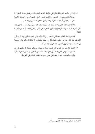 ‫٢- ﺇﺫﺍ ﻜﺎﻥ ﻋﻠﻤﺎﺀ ﺍﻟﻌﺭﺒﻴﺔ ﻗﺩ ﻗﺎﻟﻭﺍ ﻓﻲ ﻏﺎﻟﺒﻴﺔ ﺍﻵﺭﺍﺀ ﺒﺄﺼﻠﻴﺔ ﺍﻟﻨﻜـﺭﺓ ﻭﻓﺭﻋﻴـﺔ ﺍﻟﻤﻌﺭﻓـﺔ‬
‫-ﻭﻫﺫﺍ ﻤﺫﻫﺏ ﺴﻴﺒﻭﻴﻪ ﻭﺍﻟﺠﻤﻬﻭﺭ- ﻓﺎﻻﺴﻡ ﺍﻟﻤﺠﺭﺩ ﺍﻟﻤﻔﺭﺩ ﻓـﻲ ﺍﻟﻌﺭﺒﻴـﺔ ﻴـﺩل ﻏﺎﻟ ‪‬ـﺎ‬
  ‫ﺒ‬
           ‫ﻋﻠﻰ ﺍﺴﻡ ﺍﻟﺠﻨﺱ ﺃﻭ ﺍﻻﺴﻡ ﺍﻟﻨﻜﺭﺓ، ﻭﻫﺫﺍ ﻴﻁﺎﺒﻕ ﺍﻟﺘﻔﻜﻴﺭ ﺍﻟﻤﻨﻁﻘﻲ ﺒﻭﺠﻪ ﻋﺎﻡ.‬
‫ﺇﻻ ﺃﻨﻨﺎ ﻨﺠﺩ ﺍﻟﻠﻐﺔ ﺍﻟﻔﺎﺭﺴﻴﺔ ﻗﺩ ﻤﺎﻟﺕ ﺇﻟﻰ ﺘﺠﺭﻴﺩ ﺍﻟﻜﻠﻤﺔ ﻓﺘﻜـﻭﻥ ﻤﻌﺭﻓـﺔ، ﻓـﺈﺫﺍ ﺯﻴـﺩﺕ‬
‫ﻋﻠﻰ ﺁﺨﺭﻫﺎ ﺍﻟﻴﺎﺀ ﺼﺎﺭﺕ ﻨﻜﺭﺓ؛ ﻭﺒﻬﺫﺍ ﺘﻜﻭﻥ ﺍﻟﻤﻌﺭﻓﺔ ﻓﻲ ﺍﻟﻔﺎﺭﺴﻴﺔ ﻫﻲ ﺍﻷﺼـل ﻤـﻥ ﻨﺎﺤﻴـﺔ‬
                                                                                   ‫ﺍﻟﺸﻜل.‬
‫ﺃﻤﺎ ﻤﻥ ﻨﺎﺤﻴﺔ ﺍﻟﺘﻔﻜﻴﺭ ﺍﻟﻤﻨﻁﻘﻲ ﻓﺎﻷﺼل ﻓﻲ ﻜل ﺍﻟﻠﻐﺎﺕ ﺃﻥ ﻴﻜﻭﻥ ﺍﻟﺘﻨﻜﻴﺭ ﺃﻭﻻ ﺜﻡ ﻴـﺄﺘﻲ‬
         ‫ﹰ‬
‫ﺍﻟﺘﻌﺭﻴﻑ ﺒﻌﺩ ﺫﻟﻙ. ﻫﺫﺍ ﺃﻤﺭ ﻋﻘﻠﻲ –ﻜﻤﺎ ﻴﺫﻜﺭ ﺩ. ﺃﺤﻤﺩ ﺴﻠﻴﻤﺎﻥ- ﻻ ﻋﻼﻗﺔ ﻟﻪ ﺒﺎﻟﻌﺭﺒﻴﺔ ﻭﺤـﺩﻫﺎ‬
                                   ‫ﺒل ﺒﺎﻟﻠﻐﺎﺕ ﺠﻤﻴ ‪‬ﺎ ﻭﻁﺭﻕ ﺍﻟﺘﻔﻜﻴﺭ ﺍﻹﻨﺴﺎﻨﻲ ﺒﻭﺠﻪ ﻋﺎﻡ)١(.‬
                                                                      ‫ﻌ‬
‫٣- ﺍﺘﻔﻘﺕ ﺍﻟﻔﺎﺭﺴﻴﺔ ﻤﻊ ﺍﻟﻌﺭﺒﻴﺔ ﻓﻲ ﺘﺤﺩﻴﺩ ﺍﻟﻤﻌﺎﺭﻑ ﻭﺒﻴﺎﻥ ﺩﺭﺠﺎﺘﻬﺎ ﻓﺴـﺎﺭﺕ ﻋﻠـﻰ ﻨﻔـﺱ‬
‫ﺍﻟﺘﻘﺴﻴﻡ ﺍﻟﺸﺎﺌﻊ ﻓﻲ ﺍﻟﻌﺭﺒﻴﺔ ﻋﺩﺍ ﺃﻥ ﺍﻟﻔﺎﺭﺴﻴﺔ ﺘﺤﺩﺜﺕ ﻋﻥ ﺍﻟﻤﻌﻬﻭﺩ ﺒﺩﻻ ﻤﻥ ﺍﻟﻤﻌﺭﻑ ﺒﺄل،‬
      ‫‪‬‬        ‫ﹰ‬                ‫‪‬‬
         ‫ﻭﺃﻓﺭﺩﺕ ﻟﻠﻤﻨﺩﻭﺏ ﻋﻨﻭﺍ ﹰﺎ ﺨﺎﺼﺎ ﻓﻲ ﺤﻴﻥ ﺃﻨﻪ ﻴﺩﺨل ﺘﺤﺕ ﺍﻟﻤﻨﺎﺩﻯ ﻓﻲ ﺍﻟﻌﺭﺒﻴﺔ.‬
                                                  ‫‪‬‬    ‫ﻨ‬




                                                                                           ‫)1(‬
                                            ‫ﺩ. ﺃﺤﻤﺩ ﺴﻠﻴﻤﺎﻥ: ﻓﻲ ﻋﻠﻡ ﺍﻟﻠﻐﺔ ﺍﻟﺘﻘﺎﺒﻠﻲ، ﺹ ٤١.‬


‫٥٤‬
 