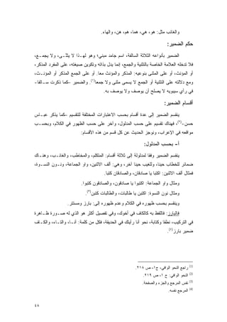 ‫ﻭﺍﻟﻐﺎﺌﺏ ﻤﺜل: ﻫﻭ، ﻫﻲ، ﻫﻤﺎ، ﻫﻡ، ﻫ ‪ ،‬ﻭﺍﻟﻬﺎﺀ.‬
                                             ‫ﻥ‬

                                                                         ‫ﺤﻜﻡ ﺍﻟﻀﻤﻴﺭ:‬
‫ﺍﻟﻀﻤﻴﺭ ﺒﺄﻨﻭﺍﻋﻪ ﺍﻟﺜﻼﺜﺔ ﺍﻟﺴﺎﻟﻔﺔ، ﺍﺴﻡ ﺠﺎﻤﺩ ﻤﺒﻨﻲ؛ ﻭﻫﻭ ﻟﻬـﺫﺍ ﻻ ﻴﺜ ﱠـﻰ، ﻭﻻ ﻴﺠ ‪‬ـﻊ،‬
   ‫‪ ‬ﻤ‬       ‫‪ ‬ﹶﻨ‬
‫ﻓﻼ ﺘﺩﺨﻠﻪ ﺍﻟﻌﻼﻤﺔ ﺍﻟﺨﺎﺼﺔ ﺒﺎﻟﺘﺜﻨﻴﺔ ﻭﺍﻟﺠﻤﻊ، ﺇﻨﻤﺎ ﻴﺩل ﺒﺫﺍﺘﻪ ﻭﺘﻜﻭﻴﻥ ﺼﻴﻐﺘﻪ، ﻋﻠﻰ ﺍﻟﻤﻔﺭﺩ ﺍﻟﻤﺫﻜﺭ،‬
‫ﺃﻭ ﺍﻟﻤﺅﻨﺙ، ﺃﻭ ﻋﻠﻰ ﺍﻟﻤﺜﻨﻰ ﺒﻨﻭﻋﻴﻪ: ﺍﻟﻤﺫﻜﺭ ﻭﺍﻟﻤﺅﻨﺙ ﻤ ‪‬ﺎ. ﺃﻭ ﻋﻠﻰ ﺍﻟﺠﻤﻊ ﺍﻟﻤﺫﻜﺭ ﺃﻭ ﺍﻟﻤﺅﻨـﺙ،‬
                                  ‫ﻌ‬
‫ﻭﻤﻊ ﺩﻻﻟﺘﻪ ﻋﻠﻰ ﺍﻟﺘﺜﻨﻴﺔ ﺃﻭ ﺍﻟﺠﻤﻊ ﻻ ﻴﺴﻤﻰ ﻤﺜﻨﻰ ﻭﻻ ﺠﻤ ‪‬ﺎ)١(. ﻭﺍﻟﻀﻤﻴﺭ –ﻜﻤﺎ ﺫﻜﺭﺕ ﺴـﺎﻟ ﹰﺎ-‬
  ‫ﻔ‬                             ‫ﻌ‬             ‫‪ ‬‬
                                     ‫ﻓﻲ ﺭﺃﻱ ﺴﻴﺒﻭﻴﻪ ﻻ ﻴﺼﻠﺢ ﺃﻥ ﻴﻭﺼﻑ ﻭﻻ ‪‬ﻭ ‪‬ﻑ ﺒﻪ.‬
                                          ‫ﻴ ﺼ‬      ‫‪ ‬‬

                                                                       ‫ﺃﻗﺴﺎﻡ ﺍﻟﻀﻤﻴﺭ:‬
‫ﻴﻨﻘﺴﻡ ﺍﻟﻀﻤﻴﺭ ﺇﻟﻰ ﻋﺩﺓ ﺃﻗﺴﺎﻡ ﺒﺤﺴﺏ ﺍﻻﻋﺘﺒﺎﺭﺍﺕ ﺍﻟﻤﺨﺘﻠﻔﺔ ﻟﻠﺘﻘﺴﻴﻡ –ﻜﻤﺎ ﻴﺫﻜﺭ ﻋﺒـﺎﺱ‬
‫ﺤﺴﻥ-)٢(، ﻓﻬﻨﺎﻙ ﺘﻘﺴﻴﻡ ﻋﻠﻰ ﺤﺴﺏ ﺍﻟﻤﺩﻟﻭل، ﻭﺁﺨﺭ ﻋﻠﻰ ﺤﺴﺏ ﺍﻟﻅﻬﻭﺭ ﻓﻲ ﺍﻟﻜﻼﻡ، ﻭﺒﺤﺴـﺏ‬
                         ‫ﻤﻭﺍﻗﻌﻪ ﻓﻲ ﺍﻹﻋﺭﺍﺏ، ﻭﻨﻭﺠﺯ ﺍﻟﺤﺩﻴﺙ ﻋﻥ ﻜل ﻗﺴﻡ ﻤﻥ ﻫﺫﻩ ﺍﻷﻗﺴﺎﻡ:‬

                                                            ‫ﺃ- ﺒﺤﺴﺏ ﺍﻟﻤﺩﻟﻭل:‬
‫ﻴﻨﻘﺴﻡ ﺍﻟﻀﻤﻴﺭ ﻭﻓ ﹰﺎ ﻟﻤﺩﻟﻭﻟﺔ ﺇﻟﻰ ﺜﻼﺜﺔ ﺃﻗﺴﺎﻡ: ﺍﻟﻤﺘﻜﻠﻡ، ﻭﺍﻟﻤﺨﺎﻁﺏ، ﻭﺍﻟﻐﺎﺌـﺏ، ﻭﻫﻨـﺎﻙ‬
                                                             ‫ﻘ‬
‫ﻀﻤﺎﺌﺭ ﻟﻠﺨﻁﺎﺏ ﺤﻴ ﹰﺎ، ﻭﻟﻠﻐﻴﺏ ﺤﻴ ﹰﺎ ﺁﺨﺭ، ﻭﻫﻲ: ﺃﻟﻑ ﺍﻻﺜﻨﻴﻥ، ﻭﺍﻭ ﺍﻟﺠﻤﺎﻋﺔ، ﻭﻨـﻭﻥ ﺍﻟﻨﺴـﻭﺓ،‬
                                                   ‫ﻨ‬             ‫ﻨ‬
                                      ‫ﻓﻤﺜﺎل ﺃﻟﻑ ﺍﻻﺜﻨﻴﻥ: ﺍﻜﺘﺒﺎ ﻴﺎ ﺼﺎﺩﻗﺎﻥ، ﻭﺍﻟﺼﺎﺩﻗﺎﻥ ﻜﺘﺒﺎ.‬
                         ‫ﻭﻤﺜﺎل ﻭﺍﻭ ﺍﻟﺠﻤﺎﻋﺔ: ﺍﻜﺘﺒﻭﺍ ﻴﺎ ﺼﺎﺩﻗﻭﻥ، ﻭﺍﻟﺼﺎﺩﻗﻭﻥ ﻜﺘﺒﻭﺍ.‬
                           ‫ﻭﻤﺜﺎل ﻨﻭﻥ ﺍﻟﻨﺴﻭﺓ: ﺍﻜﺘﺒﻥ ﻴﺎ ﻁﺎﻟﺒﺎﺕ، ﻭﺍﻟﻁﺎﻟﺒﺎﺕ ﻜﺘﺒﻥ)٣(.‬
                  ‫ﻭﻴﻨﻘﺴﻡ ﺒﺤﺴﺏ ﻅﻬﻭﺭﻩ ﻓﻲ ﺍﻟﻜﻼﻡ ﻭﻋﺩﻡ ﻅﻬﻭﺭﻩ ﺇﻟﻰ: ﺒﺎﺭﺯ ﻭﻤﺴﺘﺘﺭ.‬
‫ﻓﺎﻟﺒﺎﺭﺯ: ﻓﺎﻟﻠﻔﻅ ﺒﻪ ﻜﺎﻟﻜﺎﻑ ﻓﻲ ﺃﺨﻭﻙ، ﻭﻓﻲ ﺘﻔﺼﻴل ﺃﻜﺜﺭ ﻫﻭ ﺍﻟﺫﻱ ﻟﻪ ﺼـﻭﺭﺓ ﻅـﺎﻫﺭﺓ‬
‫ﻓﻲ ﺍﻟﺘﺭﻜﻴﺏ، ﻨﻁ ﹰﺎ ﻭﻜﺘﺎﺒﺔ، ﻨﺤﻭ ﺃﻨﺎ ﺭﺃﻴﺘﻙ ﻓﻲ ﺍﻟﺤﺩﻴﻘﺔ، ﻓﻜل ﻤﻥ ﻜﻠﻤﺔ: ﺃﻨـﺎ، ﻭﺍﻟﺘـﺎﺀ، ﻭﺍﻟﻜـﺎﻑ‬
                                                                       ‫ﻘ‬
                                                                         ‫ﻀﻤﻴﺭ ﺒﺎﺭﺯ)٤(.‬




                                                                                         ‫)1(‬
                                                       ‫ﺭﺍﺠﻊ ﺍﻟﻨﺤﻭ ﺍﻟﻭﺍﻓﻲ، ﺝ١، ﺹ ٨١٢.‬
                                                                                         ‫)2(‬
                                                           ‫ﺍﻟﻨﺤﻭ ﺍﻟﻭﺍﻓﻲ: ﺝ ١، ﺹ ٩١٢.‬
                                                                                         ‫)3(‬
                                                           ‫ﻨﻔﺱ ﺍﻟﻤﺭﺠﻊ ﻭﺍﻟﺠﺯﺀ ﻭﺍﻟﺼﻔﺤﺔ.‬
                                                                                         ‫)4(‬
                                                                          ‫ﺍﻟﻤﺭﺠﻊ ﻨﻔﺴﻪ.‬


‫٨٤‬
 