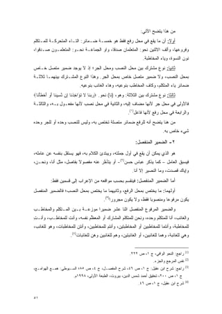 ‫ﻤﻥ ﻫﺫﺍ ﻴﺘﻀﺢ ﺍﻵﺘﻲ:‬
‫ﺃﻭﻻ: ﺃﻥ ﻤﺎ ﻴﻘﻊ ﻓﻲ ﻤﺤل ﺭﻓﻊ ﻓﻘﻁ ﻫﻭ ﺨﻤﺴـﺔ ﻀـﻤﺎﺌﺭ: ﺍﻟﺘـﺎﺀ ﺍﻟﻤﺘﺤﺭﻜـﺔ ﻟﻠﻤـﺘﻜﻠﻡ‬
                                                                     ‫ﹰ‬
‫ﻭﻓﺭﻭﻋﻬﺎ، ﻭﺃﻟﻑ ﺍﻻﺜﻨﻴﻥ ﻨﺤﻭ: ﺍﻟﻤﺘﻌﻠﻤﺎﻥ ﺼﺩﻗﺎ، ﻭﺍﻭ ﺍﻟﺠﻤﺎﻋـﺔ ﻨﺤـﻭ: ﺍﻟﻤﺘﻌﻠﻤـﻭﻥ ﺼـﺩﻗﻭﺍ،‬
                                                                  ‫ﻨﻭﻥ ﺍﻟﻨﺴﻭﺓ، ﻭﻴﺎﺀ ﺍﻟﻤﺨﺎﻁﺒﺔ.‬
‫ﺜﺎﻨ ‪‬ﺎ: ﻨﻭﻉ ﻤﺸﺘﺭﻙ ﺒﻴﻥ ﻤﺤل ﺍﻟﻨﺼﺏ ﻭﻤﺤل ﺍﻟﺠﺭ؛ ﺇﺫ ﻻ ﻴﻭﺠﺩ ﻀﻤﻴﺭ ﻤﺘﺼل ﺨـﺎﺹ‬
                                                              ‫ﻴ‬
‫ﺒﻤﺤل ﺍﻟﻨﺼﺏ، ﻭﻻ ﻀﻤﻴﺭ ﻤﺘﺼل ﺨﺎﺹ ﺒﻤﺤل ﺍﻟﺠﺭ. ﻭﻫﺫﺍ ﺍﻟﻨﻭﻉ ﺍﻟﻤﺸـﺘﺭﻙ ﺒﻴﻨﻬﻤـﺎ ﺜﻼﺜـﺔ‬
                           ‫ﻀﻤﺎﺌﺭ ﻴﺎﺀ ﺍﻟﻤﺘﻜﻠﻡ، ﻭﻜﺎﻑ ﺍﻟﻤﺨﺎﻁﺏ ﺒﻨﻭﻋﻴﻪ، ﻭﻫﺎﺀ ﺍﻟﻐﺎﺌﺏ ﺒﻨﻭﻋﻴﻪ.‬
‫ﺜﺎﻟ ﹰﺎ: ﻨﻭﻉ ﻤﺸﺘﺭﻙ ﺒﻴﻥ ﺍﻟﺜﻼﺜﺔ: ﻭﻫﻭ، )ﻨﺎ( ﻨﺤﻭ. ‪‬ﺭﺒ ﹶﺎ ﻻ ﺘ َﺍﺨﺫ ﹶﺎ ِﻥ ﻨ ِﻴ ﹶﺎ ﺃﻭ ﺃﺨﻁﺄ ﹶﺎ‪‬‬
  ‫‪ ‬ﻨ ﹶ ﹸﺅ ِ ﹾﻨ ﺇ ﱠﺴ ﻨ َ ‪ َ ‬ﹾ ﹶ ْﻨ‬                                             ‫ﺜ‬
‫ﻓﺎﻷﻭﻟﻰ ﻓﻲ ﻤﺤل ﺠﺭ ﻷﻨﻬﺎ ﻤﻀﺎﻑ ﺇﻟﻴﻪ، ﻭﺍﻟﺜﺎﻨﻴﺔ ﻓﻲ ﻤﺤل ﻨﺼﺏ ﻷﻨﻬﺎ ﻤﻔﻌـﻭل ﺒـﻪ، ﻭﺍﻟﺜﺎﻟﺜـﺔ‬
                                                         ‫ﻭﺍﻟﺭﺍﺒﻌﺔ ﻓﻲ ﻤﺤل ﺭﻓﻊ ﻷﻨﻬﺎ ﻓﺎﻋل)١(.‬
‫ﻤﻥ ﻫﻨﺎ ﻴﺘﻀﺢ ﺃﻨﻪ ﻟﻠﺭﻓﻊ ﻀﻤﺎﺌﺭ ﻤﺘﺼﻠﺔ ﺘﺨﺘﺹ ﺒﻪ، ﻭﻟﻴﺱ ﻟﻠﻨﺼﺏ ﻭﺤﺩﻩ ﺃﻭ ﻟﻠﺠﺭ ﻭﺤﺩﻩ‬
                                                                              ‫ﺸﻲﺀ ﺨﺎﺹ ﺒﻪ.‬

                                                             ‫٢- ﺍﻟﻀﻤﻴﺭ ﺍﻟﻤﻨﻔﺼل:‬
‫ﻫﻭ ﺍﻟﺫﻱ ﻴﻤﻜﻥ ﺃﻥ ﻴﻘﻊ ﻓﻲ ﺃﻭل ﺠﻤﻠﺘﻪ، ﻭﻴﺒﺘﺩﺉ ﺍﻟﻜﻼﻡ ﺒﻪ، ﻓﻬﻭ ﻴﺴﺘﻘل ﺒﻨﻔﺴﻪ ﻋﻥ ﻋﺎﻤﻠﻪ،‬
‫ﻓﻴﺴﺒﻕ ﺍﻟﻌﺎﻤل – ﻜﻤﺎ ﻴﺫﻜﺭ ﻋﺒﺎﺱ ﺤﺴﻥ)٢(- ﺃﻭ ﻴﺘﺄﺨﺭ ﻋﻨﻪ ﻤﻔﺼﻭﻻ ﺒﻔﺎﺼل، ﻤﺜل ﺃﻨﺎ، ﻭﻨﺤـﻥ،‬
                       ‫ﹰ‬          ‫ﱠ‬
                                                           ‫ﻭﺇﻴﺎﻙ ﻗﺼﺩﺕ، ﻭﻤﺎ ﺍﻟﻨﺼﻴﺭ ﺇﻻ ﺃﻨﺎ.‬
          ‫ﺃﻤﺎ ﺍﻟﻀﻤﻴﺭ ﺍﻟﻤﻨﻔﺼل: ﻓﻴﻨﻘﺴﻡ ﺒﺤﺴﺏ ﻤﻭﺍﻗﻌﻪ ﻤﻥ ﺍﻹﻋﺭﺍﺏ ﺇﻟﻰ ﻗﺴﻤﻴﻥ ﻓﻘﻁ:‬
‫ﺃﻭﻟﻬﻤﺎ: ﻤﺎ ﻴﺨﺘﺹ ﺒﻤﺤل ﺍﻟﺭﻓﻊ، ﻭﺜﺎﻨﻴﻬﻤﺎ ﻤﺎ ﻴﺨﺘﺹ ﺒﻤﺤل ﺍﻟﻨﺼﺏ؛ ﻓﺎﻟﻀﻤﻴﺭ ﺍﻟﻤﻨﻔﺼل‬
                                          ‫ﻴﻜﻭﻥ ﻤﺭﻓﻭ ‪‬ﺎ ﻭﻤﻨﺼﻭ ‪‬ﺎ ﻓﻘﻁ، ﻭﻻ ﻴﻜﻭﻥ ﻤﺠﺭﻭ ‪‬ﺍ)٣(.‬
                                               ‫ﺭ‬                    ‫ﺒ‬        ‫ﻋ‬
‫ﻭﺍﻟﻀﻤﻴﺭ ﺍﻟﻤﺭﻓﻭﻉ ﺍﻟﻤﻨﻔﺼل ﺍﺜﻨﺎ ﻋﺸﺭ ﻀﻤﻴ ‪‬ﺍ ﻤﻭﺯﻋـﺔ ﺒـﻴﻥ ﺍﻟﻤـﺘﻜﻠﻡ ﻭﺍﻟﻤﺨﺎﻁـﺏ‬
                           ‫‪‬‬    ‫ﺭ‬
‫ﻭﺍﻟﻐﺎﺌﺏ، ﺃﻨﺎ ﻟﻠﻤﺘﻜﻠﻡ ﻭﺤﺩﻩ، ﻭﻨﺤﻥ ﻟﻠﻤﺘﻜﻠﻡ ﺍﻟﻤﺸﺎﺭﻙ ﺃﻭ ﺍﻟﻤﻌﻅﻡ ﻨﻔﺴﻪ، ﻭﺃﻨﺕ ﻟﻠﻤﺨﺎﻁـﺏ، ﻭﺃﻨـﺕ‬
‫ِ‬               ‫ﹶ‬           ‫ﱢ‬
‫ﻟﻠﻤﺨﺎﻁﺒﺔ، ﻭﺃﻨﺘﻤﺎ ﻟﻠﻤﺨﺎﻁﺒﻴﻥ ﺃﻭ ﺍﻟﻤﺨﺎﻁﺒﺘﻴﻥ، ﻭﺃﻨﺘﻡ ﻟﻠﻤﺨﺎﻁﺒﻴﻥ، ﻭﺃﻨﺘﻥ ﻟﻠﻤﺨﺎﻁﺒﺎﺕ، ﻭﻫﻭ ﻟﻠﻐﺎﺌﺏ،‬
                       ‫‪‬‬
                      ‫ﻭﻫﻲ ﻟﻠﻐﺎﺌﺒﺔ، ﻭﻫﻤﺎ ﻟﻠﻐﺎﺌﺒﻴﻥ، ﺃﻭ ﺍﻟﻐﺎﺌﺒﺘﻴﻥ، ﻭﻫﻡ ﻟﻠﻐﺎﺌﺒﻴﻥ ﻭﻫﻥ ﻟﻠﻐﺎﺌﺒﺎﺕ)٤(.‬
                                   ‫‪‬‬


                                                                                             ‫)1(‬
                                                          ‫ﺭﺍﺠﻊ: ﺍﻟﻨﺤﻭ ﺍﻟﻭﺍﻓﻲ، ﺝ ١، ﺹ ٢٢٢.‬
                                                                                             ‫)2(‬
                                                                        ‫ﻨﻔﺱ ﺍﻟﻤﺭﺠﻊ ﻭﺍﻟﺠﺯﺀ.‬
                                                                                             ‫)3(‬
‫ﺭﺍﺠﻊ: ﺸﺭﺡ ﺍﺒﻥ ﻋﻘﻴل: ﺝ ١، ﺹ ٦٤، ﺸﺭﺡ ﺍﻟﻤﻔ ‪‬ـل، ﺝ ٤، ﺹ ٥٨؛ ﺍﻟﺴـﻴﻭﻁﻲ: ﻫﻤـﻊ ﺍﻟﻬﻭﺍﻤـﻊ،‬
                                       ‫ﺼ‬
                        ‫ﺝ ١، ﺹ ٠٠٢، ﺘﺤﻘﻴﻕ ﺃﺤﻤﺩ ﺸﻤﺱ ﺍﻟﺩﻴﻥ، ﺒﻴﺭﻭﺕ، ﺍﻟﻁﺒﻌﺔ ﺍﻷﻭﻟﻰ، ٨٩٩١ﻡ.‬
                                                                                             ‫)4(‬
                                                               ‫ﺸﺭﺡ ﺍﺒﻥ ﻋﻘﻴل، ﺝ ١، ﺹ ٦٤.‬


‫١٥‬
 