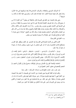 ‫ﺃﻤﺎ ﺍﻟﻤﺭﻜﺏ ﺍﻟﻤﺯﺠﻲ ﻭﻤﻠﺤﻘﺎﺘﻪ، ﻭﺍﻟﻤﺭﻜﺏ ﺍﻹﺴﻨﺎﺩﻱ ﻓﻼ ﻴﻌﺘﺩ ﺒﺘﺭﻜﻴﺒﻬﻤﺎ ﻓﻲ ﻫﺫﺍ ﺍﻟﺸﺄﻥ،‬
                        ‫‪ ‬ﹶ ‪‬‬                                    ‫ﱠ‬
‫ﻭﺇﻨﻤﺎ ﻴﻌﺘ ‪‬ﺭ ﻜل ﻤﻨﻬﻤﺎ ﺒﻤﻨﺯﻟﺔ ﺍﻟﻤﻔﺭﺩ ﻋﻨﺩ ﺍﺠﺘﻤﺎﻋﻪ ﺒﻘﺴﻡ ﺁﺨﺭ، ﻭﺘﺠﺭﻯﻱ ﻋﻠﻴﻪ ﺃﺤﻜـﺎﻡ ﺍﻟﻤﻔـﺭﺩ‬
                                                                         ‫‪  ‬ﹶﺒ‬
                                                                                      ‫ﺍﻟﺴﺎﺒﻘﺔ)١(.‬
                       ‫)٢(‬
‫ﺒﺄﻥ ﺍﻟﻌﹶﻡ ﺇﺫﺍ ﺜ ّـ ‪‬‬
‫ﹸﻨ ﻲ‬
   ‫ﹶ‬        ‫‪‬ﻠ‬               ‫ﻭﻓﻲ ﺨﺘﺎﻡ ﺍﻟﺤﺩﻴﺙ ﻋﻥ ﺍﻟﻌﹶﻡ ﻓﻲ ﺍﻟﻌﺭﺒﻴﺔ ﻨﺫﻜﺭ ﻤﻼﺤﻅﺔ ﺍﺒﻥ ﻴﻌﻴﺵ‬
                                                             ‫‪‬ﻠ‬
‫ﺃﻭ ﺠﻤﻊ ﻨﻜﺭ ﻭﺯﺍل ﻋﻨﻪ ﺘﻌﺭﻴﻑ ﺍﻟﻌﻠﻤﻴﺔ ﻟﻤﺸﺎﺭﻜﺔ ﻏﻴﺭﻩ ﻟﻪ ﻓﻲ ﺍﺴﻤﻪ ﻭﺼﻴﺭﻭﺭﺘﻪ ﺒﻠﻔﻅ ﻟـﻡ ﻴﻘـﻊ‬
                                                                       ‫‪  ِ‬ﹸﱢ‬
‫ﻓﻲ ﺍﻟﺘﺴﻤﻴﺔ ﻓﻲ ﺍﻷﺼل، ﻓﻴﺠﺭﻱ ﻤﺠﺭﻯ ﺭﺠل ﻭﻓﺭﺱ.. ﻭﺇﺫﺍ ﺃﺭﺩﺕ ﺍﻟﺘﻌﺭﻴﻑ ﻜﺎﻥ ﺒﺎﻷﻟﻑ ﻭﺍﻟﻼﻡ‬
‫ﻭﺍﻹﻀﺎﻓﺔ، ﻭﺇﺫﺍ ﻜﺎﻨﺕ ﻫﻨﺎﻙ ﻤﻌﺎﺭﻑ ﺠﺎﺀﺕ ﺒﻠﻔﻅ ﺍﻟﺘﺜﻨﻴﺔ ﻭﺍﻟﺠﻤﻊ، ﻭﺫﻟﻙ ﺇﻨﻤﺎ ﺠﺎﺀ ﻓـﻲ ﺍﻷﻤـﺎﻜﻥ‬
‫ﻤﻥ ﺍﻟﺠﺒﺎل ﻭﺍﻟﺒﻘﺎﻉ ﺍﻟﺘﻲ ﻻ ﻴﻔﺎﺭﻕ ﺒﻌﻀﻬﺎ ﺒﻌ ‪‬ﺎ، ﻭﻤﺜل ﺫﻟﻙ ﻤﻥ ﺍﻟﺠﻤﻊ: "ﻋﺭﻓﺎﺕ" ﻭﻫﻲ ﻤﻌﺭﻓـﺔ‬
                                        ‫ﻀ‬
                               ‫ﻷﻨﻬﺎ ﺍﺴﻡ ﻟﺒﻘﺎﻉ ﻤﻌﻠﻭﻤﺔ، ﻏﻴﺭ ﻤﺘﻔﺭﻗﺔ ﻭﻻ ﻤﻭﺠﻭﺩﺓ ﺒﻌﻀﻬﺎ ﺩﻭﻥ ﺒﻌﺽ.‬
                                                          ‫‪‬‬
                                                                      ‫ﺏ- ﺍﻟﻌ ﹶﻡ ﻓﻲ ﺍﻟﻔﺎﺭﺴﻴﺔ:‬
                                                                                    ‫‪‬ﻠ‬
‫ﺍﻟﻘﺴﻡ ﺍﻟﺜﺎﻨﻲ ﻤﻥ ﺃﻗﺴﺎﻡ ﺍﻟﻤﻌﺭﻓﺔ ﻓﻲ ﺍﻟﻔﺎﺭﺴﻴﺔ ﺒﻌﺩ ﺍﻟﻀﻤﻴﺭ ﻫﻭ ﺍﻟﻌﹶﻡ، ﻭﻴﻁﻠﻕ ﻋﻠﻴﻪ ﺍﻟﻔﺭﺱ‬
                   ‫‪‬ﻠ‬
‫ﻤﺼﻁﻠﺢ )ﺍﻻﺴﻡ ﺍﻟﺨﺎﺹ(، ﻭﻫﻭ "ﻤﺎ ﺩل ﻋﻠﻰ ﺸﺨﺹ ﺃﻭ ﺸﻲﺀ ﻤﻌﻴﻥ، ﻭﻴﺨﺹ ﺇﻨﺴﺎ ﹰﺎ، ﺃﻭ ﺤﻴﻭﺍ ﹰﺎ‬
 ‫ﻨ‬           ‫ﻨ‬      ‫‪‬‬      ‫‪‬‬
                                                                          ‫ﺃﻭ ﺸﻌ ‪‬ﺎ ﺃﻭ ﺒﻠ ‪‬ﺍ" ﻤﺜل:‬
                                                                                 ‫ﺩ‬        ‫ﺒ‬
‫ﭙﺭﻭﻴﺯ – ﺃﻨﻭﺸﻴﺭﻭﺍﻥ – ﻓﺭﺩﻭﺴﻲ - ﻓﺭﻴﺩﻭﻥ – ﻤﻨﻭﭽﻫﺭ – ﻓﺭﺨﻲ – ﺸﺒﺩﻴﺯ )ﺤﺼـﺎﻥ‬
‫ﻜﺴﺭﻯ ﺃﭙﺭﻭﻴﺯ(، ﺭﺨﺵ )ﻓﺭﺱ ﺭﺴﺘﻡ(، )ﭙﺭﻤﺎﻴﺔ( )ﺍﻟﺒﻘﺭﺓ ﺍﻟﺘﻲ ﻏﺩﺕ ﻓﺭﻴﺩﻭﻥ ﻤﺼﺭﻱ(، ﮊﺭﻤـﻥ‬
‫)ﺍﻟﺸﻌﺏ ﺍﻷﺭﻤﻨﻲ(، ﺘﺭﻙ )ﺍﻷﺘﺭﺍﻙ( – ﭽﻴﻨﻲ )ﺍﻟﺼﻴﻥ( ﺇﻴﺭﺍﻥ، ﺘﻬﺭﺍﻥ، ﺃﺼﻔﻬﺎﻥ، ﻤﺼﺭ، ﺯﺍﺒـﻥ‬
                                  ‫)ﺍﻟﻴﺎﺒﺎﻥ( ﺘﺭﻜﺴﺘﺎﻥ )ﺘﺭﻜﻴﺎ( )ﻁﺎﻗﺩﻴﺱ( )ﺘﺨﺕ ﻜﺴﺭﻯ( ﺇﻴﻭﺍﻥ، ﺩﻴﻭﺍﻥ.‬
‫ﺸﺎﻫﻨﺎﻤﻪ )ﻤﻠﺤﻤﺔ ﺍﻟﻔﺭﺱ(، ﹶﻠﺴﺘﺎﻥ ﻭﺒﻭﺴﺘﺎﻥ )ﻤﺅﻟﻔﺎﺕ ﺴﻌﺩﻱ( ﻭﻗﺭﺁﻥ )ﺍﻟﻘﺭﺁﻥ ﺍﻟﻤﺠﻴـﺩ(‬
                                ‫ﱠ‬                 ‫ﻜ‬
                                                  ‫ﺍﻟﻤﻌﺠﻡ )ﺍﻟﻤﻌﺠﻡ ﻓﻲ ﻤﻌﺎﻴﻴﺭ ﺃﺸﻌﺎﺭ ﺍﻟﻌﺠﻡ( ﺘﻭﺭﺍﻩ.‬
                  ‫ﺒﺤﺭ ﺨﺯﺭ، ﺒﺤﺭ ﻋﻤﺎﻥ، ﺨﻠﻴﺞ ﻓﺎﺭﺱ، ﺩﻭﻤﺎﻨﺩ، ﺍﻟﺒﺭﺯﻜﻭﻩ – ﻁﻭﺭ ﺴﻴﻨﺎ.‬
‫ﻭﻜﺘﺏ ﻗﻭﺍﻋﺩ ﺍﻟﻠﻐﺔ ﺍﻟﻌﺭﺒﻴﺔ ﺤﻴﻥ ﺘﺘﺤﺩﺙ ﻋﻥ ﺍﻷﺴﻤﺎﺀ ﺇﻟﻰ ﺘﻘﺴﻴﻤﺎﺕ ﻻ ﺘﺨﺩﻡ ﻫﺫﺍ ﺍﻟﻤﺒﺤﺙ‬
‫ﻋﻥ "ﺍﻟﻌﻠﻡ" ﻓﻬﻲ ﻻ ﺘﻬﺘﻡ ﻓﻴﻬﺎ ﺒﻜﻭﻨﻬﺎ ﻤﻌﺭﻓﺔ ﺃﻭ ﻏﻴﺭ ﻤﻌﺭﻓﺔ، ﻟﻜﻨﻬﺎ ﺘﻬﺘﻡ ﺒﻜﻭﻥ ﺍﻷﺴﻤﺎﺀ ﻟﻠـﺫﺍﺕ ﺃﻭ‬
‫ﻟﻠﻤﻌﻨﻰ ﺠﺎﻤﺩﺓ ﺃﻭ ﻤﺸﺘﻘﺔ –ﺇﻟﻰ ﻏﻴﺭ ﺫﻟﻙ- ﻤﻥ ﻫﻨﺎ ﻓﺴﺄﺤﺎﻭل ﻓﻲ ﻫﺫﺍ ﺍﻟﺠﺯﺀ ﻤﻥ ﺍﻟﺒﺤﺙ ﺃﻥ ﺃﻗﺘﺩﻱ‬
          ‫ﺒﻤﺎ ﻫﻭ ﻤﻭﺠﻭﺩ ﻓﻲ ﺍﻟﻌﺭﺒﻴﺔ ﻭﺃﺴﻴﺭ ﻋﻠﻰ ﻫﺩﺍﻩ ﻷﺘﻤﻜﻥ ﻤﻥ ﺘﻐﻁﻴﺔ ﻫﺫﺍ ﺍﻟﺠﺯﺀ ﻤﻥ ﺍﻟﺒﺤﺙ.‬




                                                                                              ‫)1(‬
                                                              ‫ﺭﺍﺠﻊ ﺍﻟﻨﺤﻭ ﺍﻟﻭﺍﻓﻲ: ﺝ١، ﺹ ٨١٣.‬
                                                                                              ‫)2(‬
                                                                  ‫ﺸﺭﺡ ﺍﻟﻤﻔﺼل: ﺝ ١، ﺹ ٦٤.‬
                                                                               ‫‪‬‬


‫٣٨‬
 