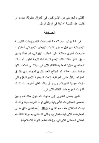 ‫ﺍﻟﻘﺘﻠﻰ ﻭﺍﻟﺠﺭﺤﻰ ﻤﻥ ﺍﻷﻤﻴﺭﻜﻴﻴﻥ ﻓﻲ ﺍﻟﻌﺭﺍﻕ ﻤﻘﺒﻭﻟﺔ، ﺒﻌـﺩ ﺃﻥ‬
                   ‫ﻜﺎﻨﺕ ﻫﺫﻩ ﺍﻟﻨﺴﺒﺔ ٧٦% ﻓﻲ ﺃﻭﺍﺌل ﺃﺒﺭﻴل.‬

                       ‫ﺍﻟﺼﻔﻘﺔ‬
‫ﻓﻲ ٥٢ ﻴﻭﻨﻴﻭ ﻋﺎﻡ ٣٠٠٢ ﺘﺼﺎﻋﺩﺕ ﺍﻟﺘﺼﺭﻴﺤﺎﺕ ﺍﻟﻨﺎﺭﻴـﺔ‬
‫ﺍﻷﻤﻴﺭﻜﻴﺔ ﻤﻥ ﻗﺒل ﺼﻘﻭﺭ ﺍﻟﺒﻴﺕ ﺍﻻﺒﻴﺽ ﺍﻷﻤﻴﺭﻜﻲ ﺃﻋﻘﺒﺘﻬـﺎ‬
                                   ‫ِ‪‬‬
‫ﺼﻴﺤﺎﺕ ﺃﺨﺭﻯ ﻤﻤﺎﺜﻠﺔ ﻋﻠﻰ ﺍﻟﺠﺎﻨﺏ ﺍﻹﻴﺭﺍﻨﻲ، ﺜﻡ ﻓﺠﺄﺓ ﻭﺩﻭﻥ‬
‫ﺴﺎﺒﻕ ﺇﻨﺫﺍﺭ ﺨﻔﺘﺕ ﺘﻠﻙ ﺍﻷﺼﻭﺍﺕ ﺘﻤﺎﻤﺎ؛ ﻨﺘﻴﺠﺔ ﺘﻁﻭﺭ ﺃﺤـﺩﺍﺙ‬
‫ﻤﺠﺎﻫﺩﻱ ﺨﻠﻕ ﺍﻟﻤﻌﺎﺩﻴﺔ ﻟﻠﻨﻅﺎﻡ ﺍﻹﻴﺭﺍﻨﻲ، ﻭﺍﻟﺘـﻲ ﺍﺤﺘﻀـﻨﺘﻬﺎ‬
‫ﻓﺭﻨﺴﺎ ﻋﺎﻡ ٠٨٩١ ﺜﻡ ﺍﻟﺠﻨﺎﺡ ﺍﻟﻌﺴـﻜﺭﻱ ﻟﻤﺠﺎﻫـﺩﻱ ﺨﻠـﻕ‬
‫ﺍﻟﻤﺘﻭﺍﺠﺩ ﺒﺎﻷﺭﺍﻀﻲ ﺍﻟﻌﺭﺍﻗﻴﺔ )ﺘﺤﺕ ﺍﻟﺴﻴﻁﺭﺓ ﺍﻷﻤﻴﺭﻜﻴﺔ( ﻭﺍﻟﺘﻲ‬
‫ﺩﺍﺭﺕ ﺤﻭﻟﻬﺎ ﺍﻟﺸﺒﻬﺎﺕ. ﻭﻴﺒﺩﻭ ﺃﻥ ﻭﺍﺸـﻨﻁﻥ ﺃﺨﺭﺠـﺕ ﺫﻟـﻙ‬
                       ‫ﺍﻟﻜﺎﺭﺕ ﺍﻟﺤﺭﺝ ﻀﺩ ﺍﻟﻨﻅﺎﻡ ﺍﻹﻴﺭﺍﻨﻲ.‬
‫ﺘﺸﻴﺭ ﺒﻌﺽ ﺍﻟﺘﻘﺎﺭﻴﺭ ﺇﻟﻰ ﺤﺩﻭﺙ ﺘﻌـﺎﻭﻥ ﻤﻜﺜـﻑ ﺒـﻴﻥ‬
‫ﻋﻨﺎﺼﺭ ﺍﻟﻤﺨﺎﺒﺭﺍﺕ ﺍﻷﻤﺭﻴﻜﻴﺔ ﻭﻨﻅﻴﺭﺘﻬـﺎ ﺍﻟﻔﺭﻨﺴـﻴﺔ؛ ﻭﺫﻟـﻙ‬
‫ﻟﺒﺤﺙ ﺍﺴﺘﻐﻼل ﻤﻠﻑ ﻤﺠﺎﻫﺩﻱ ﺨﻠﻕ!!!. ) ﻤﺠﺎﻫﺩﻱ ﺨﻠﻕ ﻫـﻲ‬
‫ﺍﻟﻤﻌﺎﺭﻀﺔ ﺍﻹﻴﺭﺍﻨﻴﺔ ﺒﺎﻟﺨﺎﺭﺝ، ﻭﺍﻟﺘﻲ ﺘﻨـﺎﺩﻱ ﺒﻌـﻭﺩﺓ ﺍﻟﻨﻅـﺎﻡ‬
     ‫ﺍﻟﻤﻠﻜﻲ ﺍﻟﻌﻠﻤﺎﻨﻲ ﺍﻹﻴﺭﺍﻨﻲ، ﻭﺇﻟﻐﺎﺀ ﻨﻅﺎﻡ ﺍﻟﺩﻭﻟﺔ ﺍﻹﺴﻼﻤﻴﺔ(‬


                         ‫- ٩٩ -‬
 