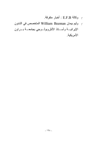 ‫ ﻭﻜﺎﻟﺔ ‪ : E.F.B‬ﺃﺨﺒﺎﺭ ﻤﺘﻔﺭﻗﺔ.‬
‫ ﻭﻟﻴﻡ ﺒﻴﻤﺎﻥ ‪ William Beeman‬ﺍﻟﻤﺘﺨﺼﺹ ﻓﻲ ﺍﻟﺸﺌﻭﻥ‬
‫ﺍﻹﻴﺭﺍﻨﻴ ـﺔ ﻭﺃﺴ ـﺘﺎﺫ ﺍﻷﻨﺜﺭﻭﺒﻭﻟ ـﻭﺠﻲ ﺒﺠﺎﻤﻌ ـﺔ ﺒ ـﺭﺍﻭﻥ‬
    ‫ـ ـ‬             ‫ـ‬              ‫ـ‬      ‫ـ‬
                                         ‫ﺍﻷﻤﺭﻴﻜﻴﺔ.‬




                        ‫- ٨٩١ -‬
 