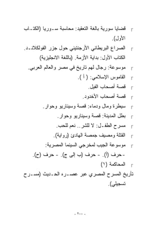 ‫ ﻗﻀﺎﻴﺎ ﺴﻭﺭﻴﺔ ﺒﺎﻟﻐﺔ ﺍﻟﺘﻌﻘﻴﺩ: ﻤﺤﺎﺴﺒﺔ ﺴـﻭﺭﻴﺎ )ﺍﻟﻜﺘـﺎﺏ‬
                                            ‫ﺍﻷﻭل(.‬
‫ ﺍﻟﺼﺭﺍﻉ ﺍﻟﺒﺭﻴﻁﺎﻨﻲ ﺍﻷﺭﺠﻨﺘﻴﻨﻲ ﺤﻭل ﺠﺯﺭ ﺍﻟﻔﻭﻟﻜﻼﻨـﺩ.‬
       ‫ﺍﻟﻜﺘﺎﺏ ﺍﻷﻭل: ﺒﺩﺍﻴﺔ ﺍﻷﺯﻤﺔ. )ﺒﺎﻟﻠﻐﺔ ﺍﻻﻨﺠﻠﻴﺯﻴﺔ(‬
 ‫ ﻤﻭﺴﻭﻋﺔ: ﺭﺠﺎل ﻟﻬﻡ ﺘﺎﺭﻴﺦ ﻓﻲ ﻤﺼﺭ ﻭﺍﻟﻌﺎﻟﻡ ﺍﻟﻌﺭﺒﻲ.‬
                          ‫ ﺍﻟﻘﺎﻤﻭﺱ ﺍﻹﺴﻼﻤﻲ: ) ﺃ (.‬
                                  ‫ ﻗﺼﺔ ﺃﺼﺤﺎﺏ ﺍﻟﻔﻴل.‬
                            ‫ ﻗﺼﺔ ﺃﺼﺤﺎﺏ ﺍﻷﺨﺩﻭﺩ.‬
        ‫ ﺴﻴﻁﺭﺓ ﻭﻤﺎل ﻭﺩﻤﺎﺀ: ﻗﺼﺔ ﻭﺴﻴﻨﺎﺭﻴﻭ ﻭﺤﻭﺍﺭ.‬
                ‫ ﺒﻁل ﺍﻟﻤﺩﻴﻨﺔ: ﻗﺼﺔ ﻭﺴﻴﻨﺎﺭﻴﻭ ﻭﺤﻭﺍﺭ.‬
               ‫ ﻤﺴﺭﺡ ﺍﻟﻁﻔـل: ﻻ ﻟﻠﺸﺭ.. ﻨﻌﻡ ﻟﻠﺤﺏ.‬
              ‫ ﺍﻟﻘﺘﻠﺔ ﻭﻤﺼﻴﻑ ﺠﻤﺼﺔ ﺍﻟﻬﺎﺩﺉ )ﺭﻭﺍﻴﺔ(.‬
         ‫ ﻤﻭﺴﻭﻋﺔ ﺍﻟﺠﻴﺏ ﻟﻤﺨﺭﺠﻲ ﺍﻟﺴﻴﻨﻤﺎ ﺍﻟﻤﺼﺭﻴﺔ:‬
    ‫- ﺤﺭﻑ )ﺃ(. - ﺤﺭﻑ )ﺏ ﺇﻟﻰ ﺝ(. - ﺤﺭﻑ )ﺡ(.‬
                                       ‫ ﺍﻟﻤﺤﺎﻜﻤﺔ )١(‬
‫ﺘﺄﺭﻴﺦ ﺍﻟﻤﺴﺭﺡ ﺍﻟﻤﺼﺭﻱ ﻋﺒﺭ ﻋﺼـﺭﻩ ﺍﻟﺤـﺩﻴﺙ )ﻤﺴـﺭﺡ‬
                                          ‫ﺘﺴﺠﻴﻠﻲ(.‬




                        ‫- ٠٠٢ -‬
 