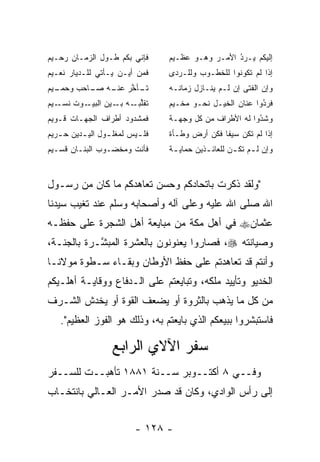 ‫ﻓﺈﻨﻲ ﺒﻜﻡ ﻁـﻭل ﺍﻟﺯﻤـﺎﻥ ﺭﺤـﻴﻡ‬       ‫ﺇﻟﻴﻜﻡ ﻴـﺭﺩ ﺍﻷﻤـﺭ ﻭﻫـﻭ ﻋﻅـﻴﻡ‬
                                                   ‫ُ‬
                                                   ‫‪‬‬
‫ﻓﻤﻥ ﺃﻴـﻥ ﻴـﺄﺘﻲ ﻟﻠـﺩﻴﺎﺭ ﻨﻌـﻴﻡ‬      ‫ﺇﺫﺍ ﻟﻡ ﺘﻜﻭﻨﻭﺍ ﻟﻠﺨﻁـﻭﺏ ﻭﻟﻠـﺭﺩﻯ‬
‫ـﻴﻡ‬
  ‫ـﺄﺨﺭ ـﻪ ـﺎﺤﺏ ﻭﺤﻤـ‬
          ‫ﺘـ ﱠ ﻋﻨـ ﺼـ‬             ‫ﻭﺇﻥ ﺍﻟﻔﺘﻰ ﺇﻥ ﻟـﻡ ﻴﻨـﺎﺯل ﺯﻤﺎﻨـﻪ‬
‫ـﻴﻡ‬‫ـﻭﺕ ﻨﺴـ‬‫ﺘﻘﻠ ـﻪ ـﻴﻥ ﺍﻟﺒﻴـ‬
                   ‫ﱢﺒـ ﺒـ‬         ‫ﻓﺭﺩﻭﺍ ﻋﻨﺎﻥ ﺍﻟﺨﻴـل ﻨﺤـﻭ ﻤﺨـﻴﻡ‬
                                   ‫‪‬‬                       ‫ُ‬
                                                           ‫‪‬‬
‫ﻓﻤﺸﺩﻭﺩ ﺃﻁﺭﺍﻑ ﺍﻟﺠﻬـﺎﺕ ﻗـﻭﻴﻡ‬        ‫ﻭﺸﺩﻭﺍ ﻟﻪ ﺍﻷﻁﺭﺍﻑ ﻤﻥ ﻜل ﻭﺠﻬـﺔ‬
                                                          ‫ُ‬
                                                          ‫‪‬‬
‫ﻓﻠ ـﻴﺱ ﻟﻤﻐﻠ ـﻭل ﺍﻟﻴ ـﺩﻴﻥ ﺤ ـﺭﻴﻡ‬
   ‫ـ‬      ‫ـ‬       ‫ـ‬        ‫ـ‬      ‫ﺇﺫﺍ ﻟﻡ ﺘﻜﻥ ﺴﻴﻔﺎ ﻓﻜﻥ ﺃﺭﺽ ﻭﻁـﺄﺓ‬
                                                 ‫ﹰ‬
‫ﻓﺄﻨﺕ ﻭﻤﺨﻀـﻭﺏ ﺍﻟﺒﻨـﺎﻥ ﻗﺴـﻴﻡ‬        ‫ﻭﺇﻥ ﻟ ـﻡ ﺘﻜ ـﻥ ﻟﻠﻌﺎﺌ ـﺫﻴﻥ ﺤﻤﺎﻴ ـﺔ‬
                                   ‫ـ‬         ‫ـ‬        ‫ـ ـ‬


‫"ﻭﻟﻘﺩ ﺫﻜﺭﺕ ﺒﺎﺘﺤﺎﺩﻜﻡ ﻭﺤﺴﻥ ﺘﻌﺎﻫﺩﻜﻡ ﻤﺎ ﻜﺎﻥ ﻤﻥ ﺭﺴـﻭل‬
‫ﺍﷲ ﺼﻠﻰ ﺍﷲ ﻋﻠﻴﻪ ﻭﻋﻠﻰ ﺁﻟﻪ ﻭﺃﺼﺤﺎﺒﻪ ﻭﺴﻠﻡ ﻋﻨﺩ ﺘﻐﻴﺏ ﺴﻴﺩﻨﺎ‬
       ‫‪‬‬
‫ﻋﺜﻤﺎﻥ‪ ‬ﻓﻲ ﺃﻫل ﻤﻜﺔ ﻤﻥ ﻤﺒﺎﻴﻌﺔ ﺃﻫل ﺍﻟﺸﺠﺭﺓ ﻋﻠﻰ ﺤﻔﻅـﻪ‬
‫ﻭﺼﻴﺎﻨﺘﻪ ‪ ،‬ﻓﺼﺎﺭﻭﺍ ﻴﻌﻨﻭﻨﻭﻥ ﺒﺎﻟﻌﺸﺭﺓ ﺍﻟﻤﺒ ﱠـﺭﺓ ﺒﺎﻟﺠﻨـﺔ،‬
            ‫ﺸ‬
‫ﻭﺃﻨﺘﻡ ﻗﺩ ﺘﻌﺎﻫﺩﺘﻡ ﻋﻠﻰ ﺤﻔﻅ ﺍﻷﻭﻁﺎﻥ ﻭﺒﻘـﺎﺀ ﺴـﻁﻭﺓ ﻤﻭﻻﻨـﺎ‬
‫ﺍﻟﺨﺩﻴﻭ ﻭﺘﺄﻴﻴﺩ ﻤﻠﻜﻪ، ﻭﺘﺒﺎﻴﻌﺘﻡ ﻋﻠﻰ ﺍﻟـﺩﻓﺎﻉ ﻭﻭﻗﺎﻴـﺔ ﺃﻫﻠـﻴﻜﻡ‬
‫ﻤﻥ ﻜل ﻤﺎ ﻴﺫﻫﺏ ﺒﺎﻟﺜﺭﻭﺓ ﺃﻭ ﻴﻀﻌﻑ ﺍﻟﻘﻭﺓ ﺃﻭ ﻴﺨﺩﺵ ﺍﻟﺸـﺭﻑ‬
   ‫ﻓﺎﺴﺘﺒﺸﺭﻭﺍ ﺒﺒﻴﻌﻜﻡ ﺍﻟﺫﻱ ﺒﺎﻴﻌﺘﻡ ﺒﻪ، ﻭﺫﻟﻙ ﻫﻭ ﺍﻟﻔﻭﺯ ﺍﻟﻌﻅﻴﻡ".‬

                   ‫ﺴﻔﺭ ﺍﻵﻻﻱ ﺍﻟﺭﺍﺒﻊ‬
‫ﻭﻓــﻲ ٨ ﺃﻜﺘــﻭﺒﺭ ﺴــﻨﺔ ١٨٨١ ﺘﺄﻫﺒــﺕ ﻟﻠﺴــﻔﺭ‬
‫ﺇﻟﻰ ﺭﺃﺱ ﺍﻟﻭﺍﺩﻱ، ﻭﻜﺎﻥ ﻗﺩ ﺼﺩﺭ ﺍﻷﻤـﺭ ﺍﻟﻌـﺎﻟﻲ ﺒﺎﻨﺘﺨـﺎﺏ‬


                          ‫- ٨٢١ -‬
 