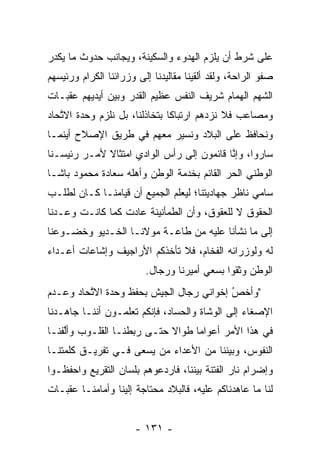 ‫ﻋﻠﻰ ﺸﺭﻁ ﺃﻥ ﻴﻠﺯﻡ ﺍﻟﻬﺩﻭﺀ ﻭﺍﻟﺴﻜﻴﻨﺔ، ﻭﻴﺠﺎﻨﺏ ﺤﺩﻭﺙ ﻤﺎ ﻴﻜﺩﺭ‬
 ‫‪‬‬
‫ﺼﻔﻭ ﺍﻟﺭﺍﺤﺔ، ﻭﻟﻘﺩ ﺃﻟﻘﻴﻨﺎ ﻤﻘﺎﻟﻴﺩﻨﺎ ﺇﻟﻰ ﻭﺯﺭﺍﺌﻨﺎ ﺍﻟﻜﺭﺍﻡ ﻭﺭﺌﻴﺴﻬﻡ‬
‫ﺍﻟﺸﻬﻡ ﺍﻟﻬﻤﺎﻡ ﺸﺭﻴﻑ ﺍﻟﻨﻔﺱ ﻋﻅﻴﻡ ﺍﻟﻘﺩﺭ ﻭﺒﻴﻥ ﺃﻴﺩﻴﻬﻡ ﻋﻘﺒـﺎﺕ‬
‫ﻭﻤﺼﺎﻋﺏ ﻓﻼ ﻨﺯﺩﻫﻡ ﺍﺭﺘﺒﺎﻜﺎ ﺒﺘﺨﺎﺫﻟﻨﺎ، ﺒل ﻨﻠﺯﻡ ﻭﺤﺩﺓ ﺍﻻﺘﺤﺎﺩ‬
   ‫ﱠ‬                           ‫ﹰ‬
‫ﻭﻨﺤﺎﻓﻅ ﻋﻠﻰ ﺍﻟﺒﻼﺩ ﻭﻨﺴﻴﺭ ﻤﻌﻬﻡ ﻓﻲ ﻁﺭﻴﻕ ﺍﻹﺼﻼﺡ ﺃﻴﻨﻤـﺎ‬
‫ﺴﺎﺭﻭﺍ، ﻭﺇﻨﺎ ﻗﺎﺌﻤﻭﻥ ﺇﻟﻰ ﺭﺃﺱ ﺍﻟﻭﺍﺩﻱ ﺍﻤﺘﺜﺎﻻ ﻷﻤـﺭ ﺭﺌﻴﺴـﻨﺎ‬
             ‫ﹰ‬                             ‫ﱠ‬
‫ﺍﻟﻭﻁﻨﻲ ﺍﻟﺤﺭ ﺍﻟﻘﺎﺌﻡ ﺒﺨﺩﻤﺔ ﺍﻟﻭﻁﻥ ﻭﺃﻫﻠﻪ ﺴﻌﺎﺩﺓ ﻤﺤﻤﻭﺩ ﺒﺎﺸـﺎ‬
                                           ‫‪‬‬
‫ﺴﺎﻤﻲ ﻨﺎﻅﺭ ﺠﻬﺎﺩﻴﺘﻨﺎ؛ ﻟﻴﻌﻠﻡ ﺍﻟﺠﻤﻴﻊ ﺃﻥ ﻗﻴﺎﻤﻨـﺎ ﻜـﺎﻥ ﻟﻁﻠـﺏ‬
‫ﺍﻟﺤﻘﻭﻕ ﻻ ﻟﻠﻌﻘﻭﻕ، ﻭﺃﻥ ﺍﻟﻁﻤﺄﻨﻴﻨﺔ ﻋﺎﺩﺕ ﻜﻤﺎ ﻜﺎﻨـﺕ ﻭﻋـﺩﻨﺎ‬
‫ﺇﻟﻰ ﻤﺎ ﻨﺸﺄﻨﺎ ﻋﻠﻴﻪ ﻤﻥ ﻁﺎﻋـﺔ ﻤﻭﻻﻨـﺎ ﺍﻟﺨـﺩﻴﻭ ﻭﺨﻀـﻭﻋﻨﺎ‬
‫ﻟﻪ ﻭﻟﻭﺯﺭﺍﺌﻪ ﺍﻟﻔﺨﺎﻡ، ﻓﻼ ﺘﺄﺨﺫﻜﻡ ﺍﻷﺭﺍﺠﻴﻑ ﻭﺇﺸﺎﻋﺎﺕ ﺃﻋـﺩﺍﺀ‬
                         ‫ﺍﻟﻭﻁﻥ ﻭﺜﻘﻭﺍ ﺒﺴﻌﻲ ﺃﻤﻴﺭﻨﺎ ﻭﺭﺠﺎل.‬
‫"ﻭﺃﺨﺹ ﺇﺨﻭﺍﻨﻲ ﺭﺠﺎل ﺍﻟﺠﻴﺵ ﺒﺤﻔﻅ ﻭﺤﺩﺓ ﺍﻻﺘﺤﺎﺩ ﻭﻋـﺩﻡ‬
         ‫ﱠ‬                               ‫ُ‬
                                         ‫‪‬‬
‫ﺍﻹﺼﻐﺎﺀ ﺇﻟﻰ ﺍﻟﻭﺸﺎﺓ ﻭﺍﻟﺤﺴﺎﺩ، ﻓﺈﻨﻜﻡ ﺘﻌﻠﻤـﻭﻥ ﺃﻨﻨـﺎ ﺠﺎﻫـﺩﻨﺎ‬
                               ‫‪‬‬
‫ﻓﻲ ﻫﺫﺍ ﺍﻷﻤﺭ ﺃﻋﻭﺍﻤﺎ ﻁﻭﺍﻻ ﺤﺘـﻰ ﺭﺒﻁﻨـﺎ ﺍﻟﻘﻠـﻭﺏ ﻭﺃﻟﻔﻨـﺎ‬
    ‫ﱠ‬                       ‫ﹰ‬     ‫‪‬‬
‫ﺍﻟﻨﻔﻭﺱ، ﻭﺒﻴﻨﻨﺎ ﻤﻥ ﺍﻷﻋﺩﺍﺀ ﻤﻥ ﻴﺴﻌﻰ ﻓـﻲ ﺘﻔﺭﻴـﻕ ﻜﻠﻤﺘﻨـﺎ‬
                        ‫‪‬‬
‫ﻭﺇﻀﺭﺍﻡ ﻨﺎﺭ ﺍﻟﻔﺘﻨﺔ ﺒﻴﻨﻨﺎ، ﻓﺎﺭﺩﻋﻭﻫﻡ ﺒﻠﺴﺎﻥ ﺍﻟﺘﻘﺭﻴﻊ ﻭﺍﺤﻔﻅـﻭﺍ‬
‫ﻟﻨﺎ ﻤﺎ ﻋﺎﻫﺩﻨﺎﻜﻡ ﻋﻠﻴﻪ، ﻓﺎﻟﺒﻼﺩ ﻤﺤﺘﺎﺠﺔ ﺇﻟﻴﻨﺎ ﻭﺃﻤﺎﻤﻨـﺎ ﻋﻘﺒـﺎﺕ‬


                      ‫- ١٣١ -‬
 