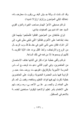 ‫ﻭﻗﺩ ﺍﺸـﺘﺩﺕ ﺸـﻭﻜﺔ ﺠـﻴﺵ ﺍﻟﺒﻐـﻲ ﻭﻗﻭﻴـﺕ ﻤﻌﺎﺭﻀـﺘﻪ،‬
              ‫‪‬ﻫ ﹶﺎﻟﻙ ﺍﺒﺘﻠﻲ ﺍﻟﻤﺅﻤ ﹸﻭﻥ ﻭﺯﻟﺯﹸﻭﺍ ﺯﻟ ‪‬ﺍﻻ ﺸ ِﻴ ‪‬ﺍ‪‬‬
                ‫‪‬ﻨ ِ ‪ ْ ‬ﹸ ِ ‪ ‬ﹾ ‪ِ ْ ‬ﻨ ‪   ‬ﹾ ِﻟ ِ ﹾﺯ ﹰ ﹶﺩ ﺩ‬
‫ﺜﻡ ﻗﺎﻡ ﺼﺩﻴﻘﻲ ﺍﻷﻋﺯ ﺍﻟﻬﻤﺎﻡ ﺼﺎﺤﺏ ﺍﻟﻐﻴﺭﺓ ﻭﺍﻟﻌﺯﻡ ﺍﻟﻘﻭﻱ‬
                                ‫ُ‬
                                ‫‪‬‬
                       ‫ﺍﻟﺴﻴﺩ ﻋﺒﺩ ﺍﷲ ﻨﺩﻴﻡ ﺒﻴﻥ ﺍﻟﺼﻔﻭﻑ ﻴﻨﺎﺩﻱ:‬
‫‪‬ﻭِﻥ ﹶﺎﺌﻔ ﹶﺎﻥ ﻤﻥ ﺍﻟﻤﺅﻤ ِﻴﻥ ﺍﻗﺘﺘﹸﻭﺍ ﻓﺄﺼ ِ ‪‬ﻭﺍ ﺒﻴﻨﻬ ‪‬ﺎ ﻓ ِﻥ‬
 ‫‪ ‬ﺇ ﻁ ِ ﹶ ﺘ ِ ِ ‪ ‬ﹾ ‪ ِ ْ ‬ﻨ ‪ ‬ﹾ ﹶ ﹶ ﻠ ﹶ َ ْ ﻠ ﺤ ‪ ْ ‬ﹶ ‪‬ﻤ ﹶ ﺈ‬
‫ﺒﻐﺕ ﺇﺤ ‪‬ﺍﻫ ‪‬ﺎ ﻋ ﹶﻰ ﺍﻷﺨ ‪‬ﻯ ﻓ ﹶﺎﺘﹸﻭﺍ ﺍﻟ ِﻲ ﺘﺒ ِﻲ ﺤ ﱠﻰ ﺘ ِﻲﺀ ﺇ ﹶﻰ‬
 ‫‪ ‬ﹶ ﹾ ِ ْﺩ ‪‬ﻤ ‪‬ﻠ ُ ﹾﺭ ﹶﻘ ِﻠ ﱠﺘ ﹶ ْﻐ ‪‬ﺘ ﹶﻔ ‪ِ ‬ﻟ‬
‫ﺃﻤ ِ ﺍﷲ‪ ،‬ﻓﻜﺎﻥ ﻤﻌﻲ ﺜﺎﻨﻲ ﺍﺜﻨﻴﻥ ﻓﻲ ﺤﻔـﻅ ﻗﻠـﻭﺏ ﺍﻟﺭﺠـﺎل‬
                                            ‫َ ْﺭ ِ‬
‫ﻤﻥ ﺍﻟﺭﻭﻉ ﻭﺍﻻﺭﺘﺠﺎﻑ، ﻭﺃﺨﺫ ﺍﻟﻜل ﻴﺭﺩﺩ ﻫﺫﻩ ﺍﻵﻴﺔ ﺍﻟﻜﺭﻴﻤـﺔ‬
                ‫ﻜﺄﻨﻬﻡ ﻟﻡ ﻴﺴﻤﻌﻭﻫﺎ ﺇﻻ ﻤﻥ ﻓﻤﻪ ﻓﻲ ﺘﻠﻙ ﺍﻟﺴﺎﻋﺔ.‬
‫ﺜﻡ ﻗﺎﻡ ﻭﺃﻟﻘﻰ ﺨﻁﺒﺔ ﻏﺭﺍﺀ ﻜﺜﺭ ﻓﻲ ﺃﺜﻨﺎﺌﻬﺎ ﻫﺘﺎﻑ ﺍﻻﺴﺘﺤﺴﺎﻥ‬
                               ‫‪‬‬
                               ‫َ‬
‫ﻤﻥ ﺍﻟﺤﺎﻀﺭﻴﻥ، ﻭﻓﻲ ﺍﻟﻴﻭﻡ ﺍﻟﺜﺎﻨﻲ ﺩﻋﻴ‪‬ـﺕ ﻟﻭﻀـﻊ ﺃﺴـﺎﺱ‬
                ‫‪ِ‬‬
‫ﺍﻟﻤﺩﺭﺴﺔ ﺍﻷﻤﻴﺭﻴﺔ ﺒﺎﻟﺯﻗﺎﺯﻴﻕ، ﻓﺘﻭﺠﻬـﺕ ﻭﻭﻀـﻌﺕ ﺤﺠـﺭ‬
               ‫‪‬‬
‫ﺍﻟﺯﺍﻭﻴﺔ ﻓﻴﻬﺎ ﺒﺎﺴﻡ ﺍﻟﺤﻀﺭﺓ ﺍﻟﺨﺩﻴﻭﻴﺔ، ﻭﺘﻠﻭﺕ ﻋﻠﻰ ﺍﻟﺤﺎﻀﺭﻴﻥ‬
‫ﺨﻁﺒﺔ ﺫﻜﺭﺕ ﻟﻬﻡ ﻓﻴﻬﺎ ﻓﻭﺍﺌﺩ ﺍﻟﺘﻌﻠﻴﻡ ﻭﻤﻨﺎﻓﻌﻪ، ﻭﻓﻀـل ﺍﻟﻌـﺎﻟﻡ‬
‫ﻋﻠﻰ ﺍﻟﺠﺎﻫـل ﻭﺍﻟﺒﺼـﻴﺭ ﻋﻠـﻰ ﺍﻷﻋﻤـﻰ، ﻭﺤـﺭﻀـﺘﻬﻡ‬
     ‫َ‬
     ‫‪‬‬
‫ﻋﻠﻰ ﺍﻻﻫﺘﻤﺎﻡ ﺒﺄﻤﺭ ﺘﻌﻠﻴﻡ ﺃﻭﻻﺩﻫﻡ؛ ﻟﻴﻜﻭﻨﻭﺍ ﻤﺴﺘﻌﺩﻴﻥ ﻟﺨﺩﻤـﺔ‬
         ‫‪‬‬
                                           ‫ﺒﻼﺩﻫﻡ ﻓﻲ ﺍﻟﻤﺴﺘﻘﺒل.‬



                         ‫- ٦٣١ -‬
 