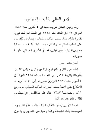 ‫ﺍﻷﻤﺭ ﺍﻟﻌﺎﻟﻲ ﺒﺘﺄﻟﻴﻑ ﺍﻟﻤﺠﻠﺱ‬
‫ﺭﻓﻊ ﺭﺌﻴﺱ ﺍﻟﻨﻅﺎﺭ ﺸﺭﻴﻑ ﺒﺎﺸﺎ ﻓﻲ ٤ ﺃﻜﺘﻭﺒﺭ ﺴﻨﺔ ١٨٨١‬
                                 ‫ﱠ‬
‫ﺍﻟﻤﻭﺍﻓﻕ ١١ ﺫﻱ ﺍﻟﻘﻌﺩﺓ ﺴﻨﺔ ٨٩٢١ ﺇﻟﻰ ﺍﻟﺠﻨـﺎﺏ ﺍﻟﺨـﺩﻴﻭﻱ‬
‫ﺘﻘﺭﻴﺭﺍ ﺒﺸﺄﻥ ﺇﻨﺸﺎﺀ ﻤﺠﻠﺱ ﻨﻭﺍﺏ ﻭﺍﻨﺘﺨﺎﺏ ﺃﻋﻀﺎﺌﻪ، ﻭﺫﻟﻙ ﺒﻨﺎﺀ‬
‫‪‬‬                           ‫‪َ‬‬                  ‫‪‬‬
‫ﻋﻠﻰ ﺍﻟﻁﻠﺏ ﺍﻟﻤﻘﺩﻡ ﻤﻨﺎ ﻭﺍﻟﻤﺫﻴل ﺒﺈﻤﻀـﺎﺀﺍﺕ ﺃﻟـﻑ ﻭﺴـﺘﻤﺎﺌﺔ‬
                         ‫‪‬‬           ‫‪‬‬
                                     ‫َ‬
‫ﻤﺼﺭﻱ ﻟﺘﺄﻟﻴﻑ ﻤﺠﻠﺱ ﻨﻴﺎﺒﻲ، ﻓﺼﺩﺭ ﺍﻷﻤـﺭ ﺍﻟﻌـﺎﻟﻲ ﺍﻵﺘﻴـﺔ‬
                                              ‫ﺼﻭﺭﺘﻪ:‬
                                   ‫"ﻨﺤﻥ ﺨﺩﻴﻭ ﻤﺼﺭ‬
‫"ﺒﻨﺎﺀ ﻋﻠﻰ ﺍﻟﺘﻘﺭﻴﺭ ﺍﻟﻤﺭﻓﻭﻉ ﺇﻟﻴﻨﺎ ﻤﻥ ﺭﺌﻴﺱ ﻤﺠﻠﺱ ﻨ ﱠـﺎﺭ‬
   ‫ﻅ‬                                          ‫‪‬‬
‫ﺤﻜﻭﻤﺘﻨﺎ ﺒﺘﺎﺭﻴﺦ ١١ﻤﻥ ﺫﻱ ﺍﻟﻘﻌـﺩﺓ ﺴـﻨﺔ ٨٩٢١ ﺍﻟﻤﻭﺍﻓـﻕ‬
‫٤ ﺃﻜﺘﻭﺒﺭ ﺴﻨﺔ ١٨٨١ ﺍﻟﻤﺭﻓﻭﻕ ﺼﻭﺭﺘﻪ ﺒﺄﻤﺭﻨﺎ ﻫـﺫﺍ، ﻭﺒﻌـﺩ‬
‫ﺍﻻﻁﻼﻉ ﻋﻠﻰ ﻻﺌﺤﺔ ﻤﺠﻠﺱ ﺸﻭﺭﻯ ﺍﻟﻨﻭﺍﺏ ﺍﻟﺼﺎﺩﺭﺓ ﺒﺘـﺎﺭﻴﺦ‬
                  ‫‪َ‬‬
‫١٢ﻤﻥ ﺭﺠﺏ ﺴﻨﺔ ٣٨٢١ ﻭﺒﻨﺎﺀ ﻋﻠﻰ ﻤﻭﺍﻓﻘـﺔ ﺭﺃﻱ ﻤﺠﻠـﺱ‬
                      ‫‪‬‬
                                ‫ﻨﻅﺎﺭﻨﺎ ﻨﺄﻤﺭ ﺒﻤﺎ ﻫﻭ ﺁﺕ:‬
                                 ‫ٍ‬                  ‫ﱠ‬
‫ﺍﻟﻤﺎﺩﺓ ﺍﻷﻭﻟﻰ: ﻴﺼﻴﺭ ﺍﻨﺘﺨﺎﺏ ﺍﻟﻨﻭﺍﺏ ﺒﺎﻟﺼـﻔﺔ ﻭﺍﻟﺸـﺭﻭﻁ‬
‫ﺍﻟﻤﻭﻀﺤﺔ ﺒﺘﻠﻙ ﺍﻟﻼﺌﺤﺔ، ﻭﺍﻓﺘﺘﺎﺡ ﻤﺠﻠـﺱ ﺍﻟﺸـﻭﺭﻯ ﻴﻜـﻭﻥ‬
                                           ‫‪‬‬




                    ‫- ٣٤١ -‬
 