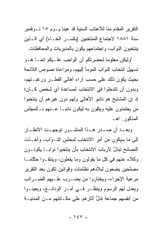 ‫ﺍﻟﺘﻘﺭﻴﺭ ﺍﻟﻤﻘﺩﻡ ﻤﻨﺎ ﻟﻸﻋﺘﺎﺏ ﺍﻟﺴﻨﻴﺔ ﻗﺩ ﻋﻴﻨﺎ ﻴـﻭﻡ ٥١ ﻨـﻭﻓﻤﺒﺭ‬
                  ‫‪‬‬                        ‫َ‬
                                           ‫‪‬‬
‫ﺴﻨﺔ ١٨٨١ ﻻﺠﺘﻤﺎﻉ ﺍﻟﻤﻨﺘﺨﺒﻴﻥ )ﺒﻜﺴـﺭ ﺍﻟﺨـﺎﺀ( ﺃﻱ ﺍﻟـﺫﻴﻥ‬
 ‫ﻴﻨﺘﺨﺒﻭﻥ ﺍﻟﻨﻭﺍﺏ، ﻭﺍﺠﺘﻤﺎﻋﻬﻡ ﻴﻜﻭﻥ ﺒﺎﻟﻤﺩﻴﺭﻴﺎﺕ ﻭﺍﻟﻤﺤﺎﻓﻅﺎﺕ.‬
                                          ‫َ‬
                                          ‫‪‬‬
‫"ﻭﻟﻴﻜﻥ ﻤﻌﻠﻭﻤﺎ ﻟﺤﻀﺭﺘﻜﻡ ﺃﻥ ﺍﻟﻭﺍﺠﺏ ﻋﻠـﻴﻜﻡ ﺇﻨﻤـﺎ ﻫـﻭ‬
                                    ‫‪‬‬
‫ﺘﺴﻬﻴل ﺍﻨﺘﺨﺎﺏ ﺍﻟﻨﻭﺍﺏ ﺍﻟﻤﻭﻤﺄ ﺇﻟﻴﻬﻡ، ﻭﻤﺭﺍﻋﺎﺓ ﻨﺼﻭﺹ ﺍﻟﻼﺌﺤﺔ‬
                                    ‫َ‬
                                    ‫‪‬‬
‫ﺒﺤﻴﺙ ﻴﻜﻭﻥ ﺫﻟﻙ ﻋﻠﻰ ﺤﺴﺏ ﺁﺭﺍﺀ ﺃﻫﺎﻟﻲ ﺍﻟﻘﻁـﺭ ﻭﺭﻏﺒـﺘﻬﻡ،‬
‫ﻭﺒﺩﻭﻥ ﺃﻥ ﺘﺘﺩﺨﻠﻭﺍ ﻓﻲ ﺍﻻﻨﺘﺨﺎﺏ ﻟﻤﺴﺎﻋﺩﺓ ﺃﻱ ﺸﺨﺹ ﻜـﺎﻥ؛‬
‫ﺇﺫ ﺇﻥ ﺍﻟﻤﺸﺎﻴﺦ ﻫﻡ ﻨﺎﺌﺒﻭ ﺍﻷﻫﺎﻟﻲ ﻭﻟﻬﻡ ﺩﻭﻥ ﻏﻴﺭﻫﻡ ﺃﻥ ﻴﻨﺘﺨﺒﻭﺍ‬
‫ﻤﻥ ﻴﻌﺘﻤﺩﻭﻥ ﻋﻠﻴﻪ ﻭﻴﺜﻘﻭﻥ ﺒﻪ ﻟﻴﻜﻭﻥ ﻨﺎﺌ ‪‬ـﺎ ﻋـﻨﻬﻡ ﺒـﺎﻟﻤﺠﻠﺱ‬
                 ‫ﺒ‬                                  ‫‪‬‬
                                           ‫ﺍﻟﻤﺫﻜﻭﺭ. ﺍﻫـ‬
‫ـﺎﺭ‬
  ‫ﻭﺒﻌ ـﺩ ﺃﻥ ﺼ ـﺩﺭ ﻫ ـﺫﺍ ﺍﻟﻤﻨﺸ ـﻭﺭ ﺘﻭﺠﻬ ـﺕ ﺍﻷﻨﻅـ‬
         ‫‪‬ـ‬       ‫ـ‬         ‫ـ‬     ‫ـ‬       ‫ـ‬
‫ﺇﻟﻰ ﻤﺎ ﺴﻴﻜﻭﻥ ﻤﻥ ﺃﻤﺭ ﺍﻻﻨﺘﺨﺎﺏ ﻟﻤﺠﻠﺱ ﺍﻟﻨـﻭﺍﺏ، ﻭﺃﺨـﺫﺕ‬
          ‫‪َ‬‬
‫ﺍﻟﻨﺼﺎﺌﺢ ﺘﺒﺫل ﻷﺭﺒﺎﺏ ﺍﻻﻨﺘﺨﺎﺏ ﺒﺄﻥ ﻴﻨﺘﺨﺒﻭﺍ ﻨﻭﺍ ‪‬ـﺎ ﻴﻜﻭﻨـﻭﻥ‬
          ‫ﺒ‬                               ‫ﹸ‪ ‬ﹶ ُ‬
‫ﻭﻜﻼﺀ ﻋﻨﻬﻡ ﻓﻲ ﻜل ﻤﺎ ﻴﻘﻭﻟﻭﻥ ﻭﻤﺎ ﻴﻔﻌﻠﻭﻥ، ﻭﻴﻨﺘﻘـﻭﺍ ﺤﻜﺎ ‪‬ـﺎ‬
  ‫ﱠﻤ‬
‫ﻤﺼﻠﺤﻴﻥ ﻴﻀﻌﻭﻥ ﻟﺒﻼﺩﻫﻡ ﻨﻅﺎﻤﺎﺕ ﻭﻗﻭﺍﻨﻴﻥ ﺘﻜﻭﻥ ﺒﻌﺩ ﺍﻟﺘﻘﺭﻴﺭ‬
‫ﻤﺭﻋﻴﺔ ﺍﻹﺠﺭﺍﺀ، ﻭﻴﺨﺘﺎﺭﻭﺍ ﻤﻥ ﻴﻀـﺭﺏ ﻋﻠـﻴﻬﻡ ﺍﻟﻀـﺭﺍﺌﺏ‬
                      ‫‪‬‬                   ‫‪‬‬
‫ﻭﻴﻌﺩل ﻟﻬﻡ ﺍﻟﺭﺴﻭﻡ ﻭﻴﻨﻅـﺭ ﻓـﻲ ﺃﻤـﺭ ﺍﻟﻭﺩﺍﺌـﻊ، ﻭﻴﻌﻴﻨـﻭﺍ‬
    ‫‪‬‬
‫ﻤﻥ ﺃﻨﻔﺴﻬﻡ ﺠﻤﺎﻋﺔ ﺘﺩل ﺁﺜﺎﺭﻫﻡ ﻋﻠﻰ ﻤﻜـﺎﻨﺘﻬﻡ ﻤـﻥ ﺍﻟﻤﺩﻨ ‪‬ـﺔ‬
  ‫ﻴ‬                               ‫ﱡ‬


                     ‫- ٧٤١ -‬
 