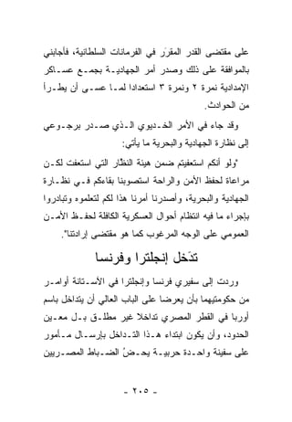 ‫ﻋﻠﻰ ﻤﻘﺘﻀﻰ ﺍﻟﻘﺩﺭ ﺍﻟﻤﻘﺭﺭ ﻓﻲ ﺍﻟﻔﺭﻤﺎﻨﺎﺕ ﺍﻟﺴﻠﻁﺎﻨﻴﺔ، ﻓﺄﺠﺎﺒﻨﻲ‬
                                 ‫‪‬‬
                                 ‫َ‬
‫ﺒﺎﻟﻤﻭﺍﻓﻘﺔ ﻋﻠﻰ ﺫﻟﻙ ﻭﺼﺩﺭ ﺃﻤﺭ ﺍﻟﺠﻬﺎﺩﻴـﺔ ﺒﺠﻤـﻊ ﻋﺴـﺎﻜﺭ‬
‫ﺍﻹﻤﺩﺍﺩﻴﺔ ﻨﻤﺭﺓ ٢ ﻭﻨﻤﺭﺓ ٣ ﺍﺴﺘﻌﺩﺍﺩﺍ ﻟﻤـﺎ ﻋﺴـﻰ ﺃﻥ ﻴﻁـﺭﺃ‬
                    ‫‪‬‬
                                            ‫ﻤﻥ ﺍﻟﺤﻭﺍﺩﺙ.‬
‫ﻭﻗﺩ ﺠﺎﺀ ﻓﻲ ﺍﻷﻤﺭ ﺍﻟﺨـﺩﻴﻭﻱ ﺍﻟـﺫﻱ ﺼـﺩﺭ ﺒﺭﺠـﻭﻋﻲ‬
                     ‫ﺇﻟﻰ ﻨﻅﺎﺭﺓ ﺍﻟﺠﻬﺎﺩﻴﺔ ﻭﺍﻟﺒﺤﺭﻴﺔ ﻤﺎ ﻴﺄﺘﻲ:‬
‫"ﻭﻟﻭ ﺃﻨﻜﻡ ﺍﺴﺘﻌﻔﻴﺘﻡ ﻀﻤﻥ ﻫﻴﺌﺔ ﺍﻟﻨﻅﺎﺭ ﺍﻟﺘﻲ ﺍﺴﺘﻌﻔﺕ ﻟﻜـﻥ‬
                   ‫ﱠ‬
‫ﻤﺭﺍﻋﺎﺓ ﻟﺤﻔﻅ ﺍﻷﻤﻥ ﻭﺍﻟﺭﺍﺤﺔ ﺍﺴﺘﺼﻭﺒﻨﺎ ﺒﻘﺎﺀﻜﻡ ﻓـﻲ ﻨﻅـﺎﺭﺓ‬
‫ﺍﻟﺠﻬﺎﺩﻴﺔ ﻭﺍﻟﺒﺤﺭﻴﺔ، ﻭﺃﺼﺩﺭﻨﺎ ﺃﻤﺭﻨﺎ ﻫﺫﺍ ﻟﻜﻡ ﻟﺘﻌﻠﻤﻭﻩ ﻭﺘﺒﺎﺩﺭﻭﺍ‬
‫ﺒﺈﺠﺭﺍﺀ ﻤﺎ ﻓﻴﻪ ﺍﻨﺘﻅﺎﻡ ﺃﺤﻭﺍل ﺍﻟﻌﺴﻜﺭﻴﺔ ﺍﻟﻜﺎﻓﻠﺔ ﻟﺤﻔـﻅ ﺍﻷﻤـﻥ‬
    ‫ﺍﻟﻌﻤﻭﻤﻲ ﻋﻠﻰ ﺍﻟﻭﺠﻪ ﺍﻟﻤﺭﻏﻭﺏ ﻜﻤﺎ ﻫﻭ ﻤﻘﺘﻀﻰ ﺇﺭﺍﺩﺘﻨﺎ".‬

              ‫ﺘﺩﺨل ﺇﻨﺠﻠﺘﺭﺍ ﻭﻓﺭﻨﺴﺎ‬
                               ‫َ‬
                               ‫‪‬‬
‫ﻭﺭﺩﺕ ﺇﻟﻰ ﺴﻔﻴﺭﻱ ﻓﺭﻨﺴﺎ ﻭﺇﻨﺠﻠﺘﺭﺍ ﻓﻲ ﺍﻵﺴـﺘﺎﻨﺔ ﺃﻭﺍﻤـﺭ‬
‫ﻤﻥ ﺤﻜﻭﻤﺘﻴﻬﻤﺎ ﺒﺄﻥ ﻴﻌﺭﻀﺎ ﻋﻠﻰ ﺍﻟﺒﺎﺏ ﺍﻟﻌﺎﻟﻲ ﺃﻥ ﻴﺘﺩﺍﺨل ﺒﺎﺴﻡ‬
‫ﺃﻭﺭﺒﺎ ﻓﻲ ﺍﻟﻘﻁﺭ ﺍﻟﻤﺼﺭﻱ ﺘﺩﺍﺨﻼ ﻏﻴﺭ ﻤﻁﻠـﻕ ﺒـل ﻤﻌـﻴﻥ‬
 ‫‪‬‬                  ‫ﹰ‬
‫ﺍﻟﺤﺩﻭﺩ، ﻭﺃﻥ ﻴﻜﻭﻥ ﺍﺒﺘﺩﺍﺀ ﻫـﺫﺍ ﺍﻟﺘـﺩﺍﺨل ﺒﺈﺭﺴـﺎل ﻤـﺄﻤﻭﺭ‬
‫ﻋﻠﻰ ﺴﻔﻴﻨﺔ ﻭﺍﺤـﺩﺓ ﺤﺭﺒﻴـﺔ ﻴﺤـﺽ ﺍﻟﻀـﺒﺎﻁ ﺍﻟﻤﺼـﺭﻴﻴﻥ‬
            ‫‪‬‬     ‫‪‬‬
                  ‫ُ‬


                      ‫- ٥٠٢ -‬
 