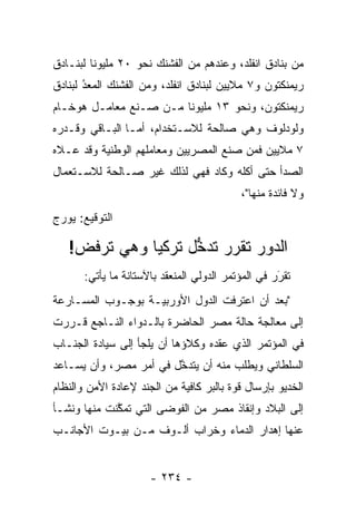 ‫ﻤﻥ ﺒﻨﺎﺩﻕ ﺍﻨﻔﻠﺩ، ﻭﻋﻨﺩﻫﻡ ﻤﻥ ﺍﻟﻔﺸﻨﻙ ﻨﺤﻭ ٠٢ ﻤﻠﻴﻭﻨﺎ ﻟﺒﻨـﺎﺩﻕ‬
         ‫ﹰ‬
‫ﺭﻴﻤﻨﻜﺘﻭﻥ ﻭ٧ ﻤﻼﻴﻴﻥ ﻟﺒﻨﺎﺩﻕ ﺍﻨﻔﻠﺩ، ﻭﻤﻥ ﺍﻟﻔﺸﻨﻙ ﺍﻟﻤﻌﺩ ﻟﺒﻨﺎﺩﻕ‬
       ‫‪‬‬
       ‫ُ‬
‫ﺭﻴﻤﻨﻜﺘﻭﻥ، ﻭﻨﺤﻭ ٣١ ﻤﻠﻴﻭﻨﺎ ﻤـﻥ ﺼـﻨﻊ ﻤﻌﺎﻤـل ﻫﻭﺨـﺎﻡ‬
                        ‫ﹰ‬
‫ﻭﻟﻭﺩﻟﻭﻑ ﻭﻫﻲ ﺼﺎﻟﺤﺔ ﻟﻼﺴـﺘﺨﺩﺍﻡ، ﺃ ‪‬ـﺎ ﺍﻟﺒـﺎﻗﻲ ﻭﻗـﺩﺭﻩ‬
                 ‫ﻤ‬
‫٧ ﻤﻼﻴﻴﻥ ﻓﻤﻥ ﺼﻨﻊ ﺍﻟﻤﺼﺭﻴﻴﻥ ﻭﻤﻌﺎﻤﻠﻬﻡ ﺍﻟﻭﻁﻨﻴﺔ ﻭﻗﺩ ﻋـﻼﻩ‬
‫ﺍﻟﺼﺩﺃ ﺤﺘﻰ ﺃﻜﻠﻪ ﻭﻜﺎﺩ ﻓﻬﻲ ﻟﺫﻟﻙ ﻏﻴﺭ ﺼـﺎﻟﺤﺔ ﻟﻼﺴـﺘﻌﻤﺎل‬
                                           ‫ﻭﻻ ﻓﺎﺌﺩﺓ ﻤﻨﻬﺎ"،‬
‫ﺍﻟﺘﻭﻗﻴﻊ: ﻴﻭﺭﺝ‬

   ‫ﺍﻟﺩﻭﺭ ﺘﻘﺭﺭ ﺘﺩﺨل ﺘﺭﻜﻴﺎ ﻭﻫﻲ ﺘﺭﻓﺽ!‬
                    ‫ﱡ‬    ‫‪‬‬
       ‫ﺘﻘﺭﺭ ﻓﻲ ﺍﻟﻤﺅﺘﻤﺭ ﺍﻟﺩﻭﻟﻲ ﺍﻟﻤﻨﻌﻘﺩ ﺒﺎﻵﺴﺘﺎﻨﺔ ﻤﺎ ﻴﺄﺘﻲ:‬
                                                    ‫َ‬
                                                    ‫‪‬‬
‫"ﺒﻌﺩ ﺃﻥ ﺍﻋﺘﺭﻓﺕ ﺍﻟﺩﻭل ﺍﻷﻭﺭﺒﻴـﺔ ﺒﻭﺠـﻭﺏ ﺍﻟﻤﺴـﺎﺭﻋﺔ‬
‫ﺇﻟﻰ ﻤﻌﺎﻟﺠﺔ ﺤﺎﻟﺔ ﻤﺼﺭ ﺍﻟﺤﺎﻀﺭﺓ ﺒﺎﻟـﺩﻭﺍﺀ ﺍﻟﻨـﺎﺠﻊ ﻗـﺭﺭﺕ‬
‫ﻓﻲ ﺍﻟﻤﺅﺘﻤﺭ ﺍﻟﺫﻱ ﻋﻘﺩﻩ ﻭﻜﻼﺅﻫﺎ ﺃﻥ ﻴﻠﺠﺄ ﺇﻟﻰ ﺴﻴﺎﺩﺓ ﺍﻟﺠﻨـﺎﺏ‬
‫ﺍﻟﺴﻠﻁﺎﻨﻲ ﻭﻴﻁﻠﺏ ﻤﻨﻪ ﺃﻥ ﻴﺘﺩﺨل ﻓﻲ ﺃﻤﺭ ﻤﺼﺭ، ﻭﺃﻥ ﻴﺴـﺎﻋﺩ‬
                        ‫ﱠ‬
‫ﺍﻟﺨﺩﻴﻭ ﺒﺈﺭﺴﺎل ﻗﻭﺓ ﺒﺎﻟﺒﺭ ﻜﺎﻓﻴﺔ ﻤﻥ ﺍﻟﺠﻨﺩ ﻹﻋﺎﺩﺓ ﺍﻷﻤﻥ ﻭﺍﻟﻨﻅﺎﻡ‬
‫ﺇﻟﻰ ﺍﻟﺒﻼﺩ ﻭﺇﻨﻘﺎﺫ ﻤﺼﺭ ﻤﻥ ﺍﻟﻔﻭﻀﻰ ﺍﻟﺘﻲ ﺘﻤﻜﻨﺕ ﻤﻨﻬﺎ ﻭﻨﺸـﺄ‬
             ‫ﱠ‬
‫ﻋﻨﻬﺎ ﺇﻫﺩﺍﺭ ﺍﻟﺩﻤﺎﺀ ﻭﺨﺭﺍﺏ ﺃﻟـﻭﻑ ﻤـﻥ ﺒﻴـﻭﺕ ﺍﻷﺠﺎﻨـﺏ‬


                      ‫- ٤٣٢ -‬
 