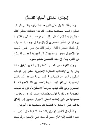 ‫ﺇﻨﺠﻠﺘﺭﺍ ﺘﺨﺘﻠﻕ ﺃﺴﺒﺎﺒﺎ ﻟﻠﺘﺩﺨل‬
          ‫ﱡ‬      ‫‪‬‬            ‫‪‬‬
‫ﻭﻗﺩ ﻭﺍﻓﻘﺕ ﺍﻟﺩﻭل ﻋﻠﻰ ﺘﻘﺩﻴﻡ ﻫﺫﺍ ﺍﻟﻘـﺭﺍﺭ، ﻭﻟﻜـﻥ ﺍﻟﺒـﺎﺏ‬
‫ﺍﻟﻌﺎﻟﻲ ﺭﻓﻀﻬﺎ ﻟﻤﺨﺎﻟﻔﺘﻬﺎ ﻟﻠﺤﻘﻭﻕ ﺍﻟﺩﻭﻟﻴﺔ؛ ﻓﺎﺘﺨﺫﺕ ﺇﻨﺠﻠﺘﺭﺍ ﺫﻟﻙ‬
‫ﺤﺠﺔ ﻭﺫﺭﻴﻌﺔ ﻷﻥ ﺘﺘﺩﺨل ﺒﺎﻟﻘﻭﺓ ﻓﺄﻭﻋﺯﺕ ﺴﺭﺍ ﺇﻟﻰ ﻭﻜﻼﺌﻬـﺎ‬
             ‫‪‬‬                                 ‫‪‬‬
‫ﻭﺭﺠﺎﻟﻬﺎ ﻓﻲ ﺍﻟﻘﻁﺭ ﺍﻟﻤﺼﺭﻱ ﺃﻥ ﻴﻨﺯﻋﻭﺍ ﺇﻟﻰ ﻭﺠـﻭﺩ ﺃﺴـﺒﺎﺏ‬
‫ﻭﻟﻭ ﻁﻔﻴﻔﺔ ﻟﻤﺒﺎﺸﺭﺓ ﺍﻟﻘﺘﺎل، ﻭﻜﺎﻥ ﺫﻟﻙ ﻤﻥ ﺃﻴﺴﺭ ﺍﻷﻤﻭﺭ ﻟﺩﻴﻬﻡ،‬
‫ﻓﺈﻥ ﺍﻷﻤﻴﺭﺍل ﺴﻴﻤﻭﺭ ﺯﻋﻡ ﻴﻭﻤﺌﺫ ﺃﻥ ﺍﻟﺠﻬﺎﺩﻴﺔ ﺘﺤﺼﻥ ﺍﻟﻘـﻼﻉ‬
        ‫‪‬‬
            ‫ﻓﻲ ﺍﻟﺜﻐﺭ، ﻭﻗﺎل ﺇﻥ ﺫﻟﻙ ﺍﻟﺘﺤﺼﻴﻥ ﻤﻨﺎﻑ ﻟﺤﻘﻭﻗﻪ.‬
                    ‫ٍ‬
‫ﻭﺠﺎﺀ ﺘﻠﻐﺭﺍﻑ ﻤﻥ ﺍﻟﺼﺩﺭ ﺍﻷﻋﻅﻡ ﺇﻟﻰ ﺍﻟﺨﺩﻴﻭ ﺘﻭﻓﻴﻕ ﺒﺎﺸﺎ‬
‫ﻴﺫﻜﺭ ﺒﻪ ﺃﻥ "ﺒﺎﺸﻜﺎﺘﺏ ﺍﻟﺴﻔﺎﺭﺓ ﺍﻹﻨﺠﻠﻴﺯﻴﺔ ﺤﻀﺭ ﺇﻟﻰ ﺍﻟﺒـﺎﺏ‬
‫ﺍﻟﻌﺎﻟﻲ، ﻭﺃﺨﺒﺭ ﺃﻥ ﺍﻟﺠﻬﺎﺩﻴـﺔ ﺍﻟﻤﺼـﺭﻴﺔ ﺘﻬـﺩﺩ ﺍﻷﺴـﺎﻁﻴل‬
‫ﺍﻹﻨﺠﻠﻴﺯﻴﺔ ﻓﻲ ﺜﻐﺭ ﺍﻹﺴﻜﻨﺩﺭﻴﺔ ﺒﺘﺤﺼـﻴﻥ ﺍﻟﻘـﻼﻉ ﻭﺇﻗﺎﻤـﺔ‬
‫ﺍﻟﺤﺼﻭﻥ ﻭﻓﻲ ﺫﻟﻙ ﺘﻬﺩﻴﺩ ﻟﻠﺩﻭﻨﻤﺔ ﺍﻹﻨﺠﻠﻴﺯﻴﺔ، ﻓﺈﻥ ﻟﻡ ﺘﻜـﻑ‬
‫ﺍﻟﺠﻬﺎﺩﻴﺔ ﻋﻥ ﺘﻘﻭﻴﺔ ﺍﻻﺴـﺘﺤﻜﺎﻤﺎﺕ ﻭﺘﻤﺴـﻙ ﻋـﻥ ﺘﻌﺯﻴـﺯ‬
‫ﺤﺼﻭﻨﻬﺎ ﻤﻥ ﻏﻴﺭ ﺇﺒﻁﺎﺀ، ﺍﻀﻁﺭ ﺍﻷﻤﻴﺭﺍل ﺴﻴﻤﻭﺭ ﺇﻟﻰ ﺇﻁﻼﻕ‬
   ‫ﻤﺩﺍﻓﻌﻪ ﻋﻠﻰ ﺍﻹﺴﻜﻨﺩﺭﻴﺔ ﻓﻴﺩﻜﻬﺎ ﺩﻜﺎ ﻭﻴﻬﺩﻤﻬﺎ ﻋﻥ ﺁﺨﺭﻫﺎ".‬
                       ‫ﹰ‬    ‫ﱡ‬
‫ﻭﻗﺩ ﺃﺭﺴل ﺍﻟﺨﺩﻴﻭ ﺘﻭﻓﻴﻕ ﺒﺎﺸﺎ ﻫﺫﺍ ﺍﻟﺘﻠﻐﺭﺍﻑ ﺇﻟﻲ ﻷﺠﻴـﺏ‬
      ‫َ‬
      ‫‪‬‬
‫ﻋﻠﻴﻪ؛ ﻓﻜﺘﺒﺕ ﺇﻟﻴﻪ "ﺒﺄﻥ ﻤﺼﺭ ﻟﻡ ﺘﻌﺘﺩ ﻋﻠﻰ ﺍﻹﻨﺠﻠﻴﺯ، ﻭﻟﻡ ﺘﻬﺩﺩ‬
                      ‫ِ‬

                      ‫- ٧٣٢ -‬
 