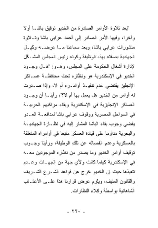 ‫"ﺒﻌﺩ ﺘﻼﻭﺓ ﺍﻷﻭﺍﻤﺭ ﺍﻟﺼﺎﺩﺭﺓ ﻤﻥ ﺍﻟﺨﺩﻴﻭ ﺘﻭﻓﻴﻕ ﺒﺎﺸـﺎ ﺃﻭﻻ‬
‫ﹰ‬
‫ﻭﺁﺨﺭﺍ، ﻭﻓﻴﻬﺎ ﺍﻷﻤﺭ ﺍﻟﺼﺎﺩﺭ ﺇﻟﻰ ﺃﺤﻤﺩ ﻋﺭﺍﺒﻲ ﺒﺎﺸﺎ ﻭﺘـﻼﻭﺓ‬
                                               ‫‪‬‬
‫ﻤﻨﺸﻭﺭﺍﺕ ﻋﺭﺍﺒﻲ ﺒﺎﺸﺎ، ﻭﺒﻌﺩ ﺴﻤﺎﻋﻨﺎ ﻤـﺎ ﻋﺭﻀـﻪ ﻭﻜﻴـل‬
‫ﺍﻟﺠﻬﺎﺩﻴﺔ ﺒﺼﻔﺘﻪ ﺒﻬﺫﻩ ﺍﻟﻭﻅﻴﻔﺔ ﻭﻜﻭﻨﻪ ﺭﺌﻴﺱ ﺍﻟﻤﺠﻠﺱ ﺍﻟﻤﺸـﻜل‬
 ‫ﱠ‬
‫ﻹﺩﺍﺭﺓ ﺃﺸﻐﺎل ﺍﻟﺤﻜﻭﻤﺔ ﻋﻠﻰ ﺍﻟﻤﺠﻠﺱ، ﻭﻫـﻭ: "ﻫـل ﻭﺠـﻭﺩ‬
‫ﺍﻟﺨﺩﻴﻭ ﻓﻲ ﺍﻹﺴﻜﻨﺩﺭﻴﺔ ﻫﻭ ﻭﻨﻅﺎﺭﻩ ﺘﺤﺕ ﻤﺤﺎﻓﻅـﺔ ﻋﺴـﺎﻜﺭ‬
                      ‫ﱠ‬
‫ﺍﻹﻨﺠﻠﻴﺯ ﻴﻘﺘﻀﻲ ﻋﺩﻡ ﺘﻨﻔﻴـﺫ ﺃﻭﺍﻤـﺭﻩ ﺃﻡ ﻻ، ﻭﺇﺫﺍ ﺼـﺩﺭﺕ‬
‫ﻟﻪ ﺃﻭﺍﻤﺭ ﻤﻥ ﺍﻟﺨﺩﻴﻭ ﻫل ﻴﻌﻤل ﺒﻬﺎ ﺃﻡ ﻻ؟"، ﺭﺃﻴﻨـﺎ ﺃﻥ ﻭﺠـﻭﺩ‬
‫ﺍﻟﻌﺴﺎﻜﺭ ﺍﻹﻨﺠﻠﻴﺯﻴﺔ ﻓﻲ ﺍﻹﺴﻜﻨﺩﺭﻴﺔ ﻭﺒﻘﺎﺀ ﻤﺭﺍﻜﺒﻬﻡ ﺍﻟﺤﺭﺒﻴـﺔ‬
‫ﻓﻲ ﺍﻟﺴﻭﺍﺤل ﺍﻟﻤﺼﺭﻴﺔ ﻭﻭﻗﻭﻑ ﻋﺭﺍﺒﻲ ﺒﺎﺸﺎ ﻟﻤﺩﺍﻓﻌـﺔ ﺍﻟﻌـﺩﻭ‬
‫ﻴﻘﻀﻲ ﻭﺠﻭﺏ ﺒﻘﺎﺀ ﺍﻟﺒﺎﺸﺎ ﺍﻟﻤﺸﺎﺭ ﺇﻟﻴﻪ ﻓﻲ ﻨﻅـﺎﺭﺓ ﺍﻟﺠﻬﺎﺩﻴـﺔ‬
‫ﻭﺍﻟﺒﺤﺭﻴﺔ ﻤﺩﺍﻭﻤﺎ ﻋﻠﻰ ﻗﻴﺎﺩﺓ ﺍﻟﻌﺴﻜﺭ ﻤﺘﺒﻌﺎ ﻓﻲ ﺃﻭﺍﻤﺭﺍﻩ ﺍﻟﻤﺘﻌﻠﻘﺔ‬
                     ‫‪‬‬                      ‫‪‬‬
‫ﺒﺎﻟﻌﺴﻜﺭﻴﺔ ﻭﻋﺩﻡ ﺍﻨﻔﺼﺎﻟﻪ ﻋﻥ ﺘﻠﻙ ﺍﻟﻭﻅﻴﻔﺔ، ﻭﺭﺃﻴﻨﺎ ﻭﺠـﻭﺏ‬
‫ﺘﻭﻗﻴﻑ ﺃﻭﺍﻤﺭ ﺍﻟﺨﺩﻴﻭ ﻭﻤﺎ ﻴﺼﺩﺭ ﻤﻥ ﻨﻅﺎﺭﻩ ﺍﻟﻤﻭﺠﻭﺩﻴﻥ ﻤﻌـﻪ‬
                  ‫ﱠ‬
‫ﻓﻲ ﺍﻹﺴﻜﻨﺩﺭﻴﺔ ﻜﻴﻔﻤﺎ ﻜﺎﻨﺕ ﻭﻷﻱ ﺠﻬﺔ ﻤﻥ ﺍﻟﺠﻬـﺎﺕ ﻭﻋـﺩﻡ‬
‫ﺘﻨﻔﻴﺫﻫﺎ ﺤﻴﺙ ﺇﻥ ﺍﻟﺨﺩﻴﻭ ﺨﺭﺝ ﻋﻥ ﻗﻭﺍﻋﺩ ﺍﻟﺸـﺭﻉ ﺍﻟﺸـﺭﻴﻑ‬
‫ﻭﺍﻟﻘﺎﻨﻭﻥ ﺍﻟﻤﻨﻴﻑ، ﻭﻴﻠﺯﻡ ﻋﺭﺽ ﻗﺭﺍﺭﻨﺎ ﻫﺫﺍ ﻋﻠـﻰ ﺍﻷﻋﺘـﺎﺏ‬
                        ‫ﺍﻟﺸﺎﻫﺎﻨﻴﺔ ﺒﻭﺍﺴﻁﺔ ﻭﻜﻼﺀ ﺍﻟﻨﻅﺎﺭﺍﺕ.‬


                      ‫- ٠٩٢ -‬
 