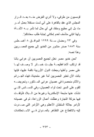 ‫ﻗﻭﻤﺴﻴﻭﻥ ﻤﻥ ﻁﺭﻓﻲ، ﻭﻻ ﺃﺩﺭﻱ ﺍﻟﻐﺭﺽ ﻤﻨـﻪ ﺒﻌـﺩ ﻗـﺭﺍﺭ‬
‫ﺍﻟﻤﺠﻠﺱ ﺍﻟﺫﻱ ﻋﻘﺩ ﺒﺎﻟﻘﺎﻫﺭﺓ ﻋﻠﻰ ﺃﻨﻲ ﻟﺴﺕ ﻤﺴﺘﻘﻼ ﺒﻌﻤل ﺃﻤـﺭ‬
          ‫ﹰ‬                          ‫‪ ِ‬‬
‫ﻤﺎ، ﺒل ﺇﻨﻲ ﻤﻁﻴﻊ ﻭﻤﻨﻘﺎﺩ ﻓﻲ ﺃﻱ ﺤﺎل ﻟﻤﺎ ﺘﺄﻤﺭ ﺒـﻪ ﺍﻷﻤـﺔ؛‬
       ‫ﻭﻟﻬﺫﺍ ﻓﺈﻨﻲ ﻤﺘﺄﺴﻑ ﻟﻌﺩﻡ ﺇﻤﻜﺎﻨﻲ ﺇﺠﺎﺒﺔ ﻁﻠﺏ ﺴﻌﺎﺩﺘﻜﻡ".‬
‫ﻭﻓﻲ ٣٢ ﺭﻤﻀﺎﻥ ﺴـﻨﺔ ٩٩٢١ ﺍﻟﻤﻭﺍﻓـﻕ ٨ ﺃﻏﺴـﻁﺱ‬
‫ﺴﻨﺔ ٢٨٨١ ﺼﺩﺭ ﻤﻨﺸﻭﺭ ﻤﻥ ﺍﻟﺨﺩﻴﻭ ﺇﻟﻰ ﺠﻤﻴﻊ ﺍﻟﻤﺼـﺭﻴﻴﻥ‬
                                            ‫ﻭﻫﺫﺍ ﻨﺼﻪ:‬
                                              ‫‪‬‬
‫"ﻨﺤﻥ ﺨﺩﻴﻭ ﻤﺼﺭ ﻨﻌﻠﻥ ﻟﺠﻤﻴﻊ ﺍﻟﻤﺼﺭﻴﻴﻥ ﺃﻥ ﻋﺭﺍﺒﻲ ﺒﺎﺸﺎ‬
‫ﻗﺩ ﺍﺭﺘﻜﺏ ﺁﺜﺎﻤﺎ ﻓﻅﻴﻌـﺔ ﺠﻠﺒـﺕ ﺨﺴـﺎﺌﺭ ﻻ ﻭﺼـﻑ ﻟﻬـﺎ‬
                                 ‫‪‬‬
‫ﻋﻠﻰ ﻤﺼﺭ ﻭﺃﻫﻠﻬﺎ ﻭﺠﻌﻠﺕ ﺍﻟﺩﻭل ﺍﻷﻭﺭﺒﻴﺔ ﻨﺎﻗﻤﺔ ﻋﻠﻴﻬﺎ، ﻓﺈﻨﻬﺎ‬
‫ﺒﺎﺘﺕ ﺍﻵﻥ ﺘﻌﺘﺒﺭ ﺍﻟﻤﺼﺭﻴﻴﻥ ﺃﻤﺔ ﻏﻴﺭ ﻤﺘﻤﺩﻴﻨﺔ، ﻓﻬﺫﻩ ﺍﻟﺠـﺭﺍﺌﻡ‬
‫ﻭﺍﻵﺜﺎﻡ ﻤﻨﺤﺼﺭﺓ ﻓﻲ ﻋﺼﻴﺎﻥ ﻋﺭﺍﺒﻲ ﺍﻟﻤـﺫﻜﻭﺭ، ﻭﺘﺤﺭﻴﻀـﻪ‬
‫ﻟﻠﻘﻭﻡ ﻋﻠﻰ ﺍﻟﺴﻴﺭ ﺘﺤﺕ ﻟﻭﺍﺀ ﺍﻟﻌﺼﻴﺎﻥ، ﻭﻓﻲ ﺍﻟﺩﺴـﺎﺌﺱ ﺍﻟﺘـﻲ‬
‫ﻨﺸﺄﺕ ﻋﻨﻬﺎ ﻤﺫﺒﺤﺔ ﺍﻹﺴﻜﻨﺩﺭﻴﺔ ﻭﻏﻴﺭﻫﺎ ﻤﻥ ﺍﻟـﺒﻼﺩ ﻓﺄﻭﻗﻔـﺕ‬
‫ﻓﻴﻬﺎ ﺤﺭﻜﺔ ﺍﻟﺘﺠﺎﺭﺓ ﻭﻋﻁﻠﺕ ﺃﻋﻤﺎل ﺍﻟﺯﺭﺍﻋﺔ، ﺜﻡ ﻓﻲ ﻋﺼﻴﺎﻨﻪ‬
                              ‫ﱠ‬
‫ﻷﻭﺍﻤﺭ ﺠﻼﻟﺔ ﺍﻟﺴﻠﻁﺎﻥ ﺍﻷﻋﻅﻡ ﻭﻫﻲ ﺍﻷﻭﺍﻤﺭ ﺍﻟﺘﻲ ﺼـﺩﺭﺕ‬
‫ﺇﻟﻴﻪ ﺒﺎﻻﻨﻘﻁﺎﻉ ﻋﻥ ﺍﻟﺘﻅﺎﻫﺭ ﺒﺎﻟﻌـﺩﻭﺍﻥ ﻓـﻲ ﺍﻻﺴـﺘﺤﻜﺎﻤﺎﺕ‬



                     ‫- ٣٩٢ -‬
 