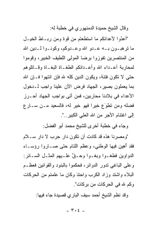 ‫ﻭﻗﺎل ﺍﻟﺸﻴﺦ ﺤﻤﻴﺩﺓ ﺍﻟﺩﻤﻨﻬﻭﺭﻱ ﻓﻲ ﺨﻁﺒﺔ ﻟﻪ:‬
‫"ﺃﻋﺩﻭﺍ ﻷﻋﺩﺍﺌﻜﻡ ﻤﺎ ﺍﺴﺘﻁﻌﺘﻡ ﻤﻥ ﻗﻭﺓ ﻭﻤﻥ ﺭﺒـﺎﻁ ﺍﻟﺨﻴـل‬
                                             ‫ُ‬
                                             ‫‪‬‬
‫ﻤﺎ ﺘﺭﻫﺒـﻭﻥ ﺒـﻪ ﻋـﺩﻭ ﺍﷲ ﻭﻋـﺩﻭﻜﻡ، ﻭﻜﻭﻨـﻭﺍ ﻟـﺩﻴﻥ ﺍﷲ‬
‫ﻤﻥ ﺍﻟﻤﻨﺘﺼﺭﻴﻥ ﺘﻔﻭﺯﻭﺍ ﺒﺭﻀﺎ ﺍﻟﻤﻭﻟﻰ ﺍﻟﻠﻁﻴﻑ ﺍﻟﺨﺒﻴﺭ، ﻭﻗﻭﻤﻭﺍ‬
‫ﻟﻤﺤﺎﺭﺒﺔ ﺃﻋـﺩﺍﺀ ﺍﷲ ﻭﺃﻋـﺩﺍﺌﻜﻡ ﺍﻟﻁﻐـﺎﺓ ﺍﻟﺒﻐـﺎﺓ ﻭﻗـﺎﺘﻠﻭﻫﻡ‬
‫ﺤﺘﻰ ﻻ ﺘﻜﻭﻥ ﻓﺘﻨﺔ، ﻭﻴﻜﻭﻥ ﺍﻟﺩﻴﻥ ﻜﻠﻪ ﷲ ﻓﺈﻥ ﺍﻨﺘﻬﻭﺍ ﻓـﺈﻥ ﺍﷲ‬
‫ﺒﻤﺎ ﻴﻌﻤﻠﻭﻥ ﺒﺼﻴﺭ، ﺍﻟﺠﻬﺎﺩ ﻓﺭﺽ ﺍﻵﻥ ﻋﻠﻴﻨﺎ ﻭﺍﺠﺏ ﻟـﺩﺨﻭل‬
‫ﺍﻷﻋﺩﺍﺀ ﻓﻲ ﺒﻼﺩﻨﺎ ﻤﺤﺎﺭﺒﻴﻥ، ﻓﻤﻥ ﺃﺘﻰ ﺒﻭﺍﺠﺏ ﺍﻟﺠﻬﺎﺩ ﺃﺤـﺭﺯ‬
                       ‫‪‬‬
‫ﻓﻀﻠﻪ ﻭﻤﻥ ﺘﻁﻭﻉ ﺨﻴﺭﺍ ﻓﻬﻭ ﺨﻴﺭ ﻟﻪ، ﻓﺎﻟﺴﻌﻴﺩ ‪‬ـﻥ ﺴـﺎﺭﻉ‬
      ‫ﻤ ‪‬‬                      ‫‪‬‬    ‫َ‬
                                    ‫‪ ‬‬
                  ‫ﺇﻟﻰ ﺍﻏﺘﻨﺎﻡ ﺍﻷﺠﺭ ﻤﻥ ﺍﷲ ﺍﻟﻌﻠﻲ ﺍﻟﻜﺒﻴﺭ..".‬
         ‫ﻭﺠﺎﺀ ﻓﻲ ﺨﻁﺒﺔ ﺃﺨﺭﻯ ﻟﻠﺸﻴﺦ ﻤﺤﻤﺩ ﺃﺒﻭ ﺍﻟﻔﻀل:‬
‫"ﻭﻤﺼﺭﻨﺎ ﻫﺫﻩ ﻗﺩ ﻜﺎﺩﺕ ﺃﻥ ﺘﻜﻭﻥ ﺩﺍﺭ ﺤﺭﺏ ﻻ ﺩﺍﺭ ﺴـﻼﻡ‬
‫ﻓﻘﺩ ﺃﻫﻴﻥ ﻓﻴﻬﺎ ﺍﻟﻭﻁﻨﻲ، ﻭﻋﻅﻡ ﺍﻟﻠﺌﺎﻡ ﺤﺘﻰ ﺼـﺎﺭﻭﺍ ﺭﺅﺴـﺎﺀ‬
                                           ‫ُ ِ‪ ‬‬
‫ﺍﻟﺩﻭﺍﻭﻴﻥ ﻓﻁﻐـﻭﺍ ﻭﺒﻐـﻭﺍ ﻭﺤـﻕ ﻋﻠـﻴﻬﻡ ﺍﻟﻤﺜـل ﺍﻟﺴـﺎﺌﺭ:‬
                       ‫ﱠ‬
‫ﻭﻋﻠﻰ ﺍﻟﺒﺎﻏﻲ ﺘﺩﻭﺭ ﺍﻟﺩﻭﺍﺌﺭ، ﻓﺤﻜﻤﻭﺍ ﺒﺎﻟﺒﻨﻭﺩ ﻭﺍﻟﻘﻭﺍﻨﻴﻥ ﻓﻌﻅـﻡ‬
‫ﺍﻟﺒﻼﺀ ﻭﺍﺸﺘﺩ ﻭﺯﺍﺩ ﺍﻟﻜﺭﺏ ﻭﺍﺤﺘﺩ ﻭﻜﺎﻥ ﻤﺎ ﻋﻠﻤﺘﻡ ﻤﻥ ﺍﻟﺤﺭﻜﺎﺕ‬
                         ‫‪‬‬
                         ‫َ‬
                         ‫ﻭﻜﻡ ﷲ ﻓﻲ ﺍﻟﺤﺭﻜﺎﺕ ﻤﻥ ﺒﺭﻜﺎﺕ".‬
      ‫ﻭﻗﺩ ﻨﻅﻡ ﺍﻟﺸﻴﺦ ﺃﺤﻤﺩ ﺴﻴﻑ ﺍﻟﺒﺎﺭﻱ ﻗﺼﻴﺩﺓ ﺠﺎﺀ ﻓﻴﻬﺎ:‬

                     ‫- ٤٠٣ -‬
 