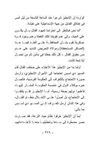 ‫ﺍﻟﻭﺍﺭﺩﺓ ﺃﻥ ﺍﻹﻨﺠﻠﻴﺯ ﺸﺭﻋﻭﺍ ﻋﻨﺩ ﺍﻟﺴﺎﻋﺔ ﺍﻟﺘﺎﺴﻌﺔ ﻤﻥ ﻟﻴل ﺃﻤﺱ‬
         ‫ﻓﻲ ﺇﻁﻼﻕ ﺍﻟﻘﻨﺎﺒل ﻤﻥ ﺠﻬﺔ ﺍﻹﺴﻤﺎﻋﻴﻠﻴﺔ ﻋﻠﻰ ﻨﻔﻴﺸﺔ.‬
‫"ﺃﻤﺎ ﻨﺤﻥ ﻓﺒﺎﻟﻨﻅﺭ ﺇﻟﻰ ﺍﺤﺘﺭﺍﻤﻨﺎ ﻟﻌﻬﻭﺩ ﺍﻟﻘﻨﺎل ﺒـﺄﻥ ﻴﻜـﻭﻥ‬
                                                  ‫‪‬‬
‫ﻋﻠﻰ ﺍﻟﺤﻴﺎﺩ، ﻭﺇﻟﻰ ﻋﺩﻡ ﺘﻘﻭﻴﺘﻨﺎ ﻟﺘﻠﻙ ﺍﻟﻨﻘﻁﺔ ﻭﻋﺩﻡ ﻭﺠﻭﺩ ﻗـﻭﺓ‬
‫ﻋﺴﻜﺭﻴﺔ ﺘﻘﻭﻡ ﺒﺸـﺄﻥ ﺍﻟﻤﺤﺎﻓﻅـﺔ ﻋﻠـﻰ ﺍﻟﻨﻘـﺩ ﻓﻴﻤـﺎ ﻋـﺩﺍ‬
‫)ﺍﻟﻌﺴﺎﻜﺭ ﺍﻟﻤﺴﺘﺤﻔﻅﺔ( ﻭﻤﻭﺍﻻﺓ ﺍﻟﺘﺤﺭﻴﺽ ﺍﻟﺸﺩﻴﺩ ﻋﻠﻰ ﻋـﺩﻡ‬
‫ﻤﺱ ﺤﻘﻭﻕ ﺍﻟﻘﻨﺎل – ﻜل ﺫﻟﻙ ﺠﻌﻠﻨﺎ ﻓﻲ ﻤﺄﻤﻥ ﺘﺎﻡ ﻤﻥ ﺘﺤ ‪‬ـل‬
  ‫ﻤ‬                                              ‫‪‬‬
                                          ‫ﺃﻴﺔ ﺘﺒﻌﺔ ﻜﺎﻨﺕ.‬
‫"ﻭﻟﻤﺎ ﺒﺩﺍ ﻤﻥ ﺍﻹﻨﺠﻠﻴﺯ ﻫﺫﺍ ﺍﻻﻋﺘﺩﺍﺀ ﻋﻠﻰ ﻀﻔﺎﻑ ﺍﻟﻘﻨﺎل ﻗﺩﻡ‬
 ‫‪‬‬
 ‫َ‬                                              ‫‪‬‬
‫ﺍﻟﻤﺴﻴﻭ ﺩﻱ ﻟﺴﺒﺱ ﺍﺤﺘﺠﺎﺠﺎ ﺇﻟﻰ ﺍﻷﻤﻴﺭﺍل ﺍﻹﻨﺠﻠﻴﺯﻱ، ﻭﺃﺭﺴل‬
                             ‫‪‬‬
‫ﺼﻭﺭﺓ ﺍﻻﺤﺘﺠﺎﺝ ﺒﺎﻟﺘﻠﻐﺭﺍﻑ ﺇﻟﻰ ﺍﻟﺤﻜﻭﻤﺔ ﺍﻟﻔﺭﻨﺴﻴﺔ، ﻓﺎﺘﺼـل‬
‫ﺨﺒﺭﻩ ﺒﻭﻜﻼﺀ ﺍﻟﺩﻭل ﻓﻲ ﻋﺎﺼﻤﺔ ﺍﻟﺤﻜﻭﻤـﺔ ﺍﻟﻤﺸـﺎﺭ ﺇﻟﻴﻬـﺎ،‬
‫ﻓﺄﻋﻠﻤﻭﺍ ﺩﻭﻟﻬﻡ ﺒﺼﻔﺔ ﺭﺴﻤﻴﺔ، ﺃ ‪‬ـﺎ ﺍﻹﻨﺠﻠﻴـﺯ ﻓﻠـﻡ ﻴﻠﺘﻔﺘـﻭﺍ‬
                         ‫ﻤ‬
‫ﺇﻟﻰ ﺍﻻﺤﺘﺠﺎﺝ، ﺒل ﺃﺼﺭﻭﺍ ﻋﻠـﻰ ﺍﻹﺨـﻼل ﺒﻨﻅـﺎﻡ ﺍﻟﻘﻨـﺎل،‬
                              ‫‪‬‬
                              ‫ُ‬
‫ﻭﻓﻲ ﻫﺫﺍ ﺍﻟﺸﺄﻥ ﺃﺭﺴل ﺘﻠﻐـﺭﺍﻑ ﺇﻟـﻲ ﺍﻟﻤﺴـﻴﻭ ﺩﻱ ﻟﺴـﺒﺱ‬
                 ‫‪َ‬‬
                                               ‫ﺒﻤﺎ ﻴﺄﺘﻲ:‬
‫"ﺒﻤﺎ ﺃﻥ ﺍﻹﻨﺠﻠﻴﺯ ﺨﺭﻗﻭﺍ ﻨﻅﺎﻡ ﺤﻴﺎﺩ ﺍﻟﺘﺭﻋﺔ، ﻓﻘﺩ ﺼـﺎﺭﺕ‬
‫ﻤﺼﺭ ﻤﻀﻁﺭﺓ ﺇﻟﻰ ﺴـﺩﻫﺎ ﻭﺘﻌﻁﻴﻠﻬـﺎ ﻤﻨ ‪‬ـﺎ ﻻﻋﺘـﺩﺍﺀﺍﺘﻬﻡ،‬
               ‫ﻌ‬                ‫‪‬‬

                     ‫- ٩٢٣ -‬
 